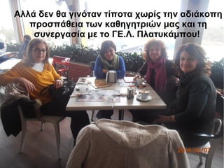 Αλλά δεν θα γινόταν τίποτα χωρίς την αδιάκοπη
προσπάθεια των καθηγητριών μας και τη
συνεργασία με το ΓΕ.Λ. Πλατυκάμπου!
 