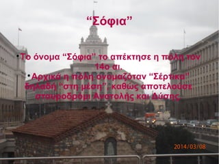 “Σόφια”

Το όνομα “Σόφια” το απέκτησε η πόλη τον
14ο αι.

Αρχικά η πόλη ονομαζόταν “Σέρτικα”
δηλαδή “στη μέση”, καθώς αποτελούσε
σταυροδρόμι Ανατολής και Δύσης.
 