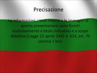 Precisazione 
Le informazioni, i testi inseriti e le immagini di 
questa presentazione sono forniti 
esclusivamente a titolo indicativo e a scopo 
didattico (Legge 22 aprile 1941 n. 633, art. 70 
comma 1 bis). 
