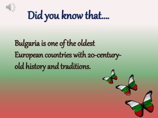 Did you know that….
Bulgaria is one of the oldest
European countries with 20-century-
old history and traditions.
 