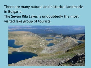 There are many natural and historical landmarks
in Bulgaria.
The Seven Rila Lakes is undoubtedly the most
visited lake group of tourists.
 