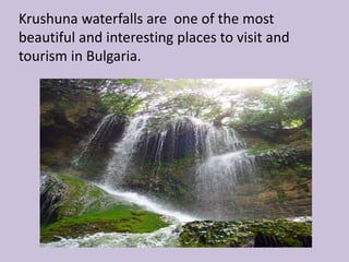 Krushuna waterfalls are one of the most
beautiful and interesting places to visit and
tourism in Bulgaria.
 
