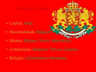 Dados Gerais
• Capital: Sofia.
• Nacionalidade: Búlgara.
• Idioma: Búlgaro, Turco, Macedônio.
• Composição: Búlgaros, Turcos, Ciganos.
• Religião: Cristianismo, Islamismo.
 