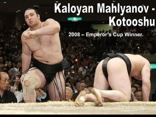 Kaloyan Mahlyanov -  Kotooshu 2008 –  Emperor’s Cup Winner 