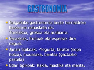 Bulgarian  gehien praktikatzen diren kirolak, hauek dira:   * Ajedrez, lutxa, atletismo, gimnasia                                                                                                                                                                                                                                                                                                                                                                  ritmikoa, tenis, arraun, 	* eta futbola. Jokalari famatuena Hristo                 Stoitchov izan da.KIROLAK