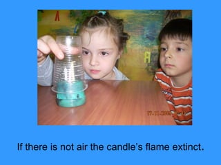 If there is not air the candle’s flame  extinct . 