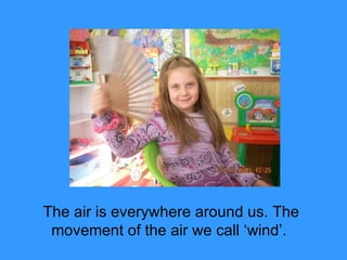 The air is everywhere around us. The movement of the air we call ‘wind’.  