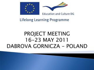 PROJECT MEETING
     16-23 MAY 2011
DABROVA GORNICZA - POLAND
 