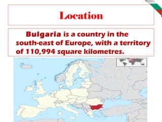 Location
   Bulgaria is a country in the
south-east of Europe, with a territory
of 110,994 square kilometres.
 