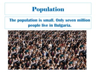 Population
The population is small. Only seven million
         people live in Bulgaria.
 