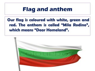 Flag and anthem
Our flag is coloured with white, green and
 red. The anthem is called “Mila Rodino”,
 which means “Dear Homeland”.
 