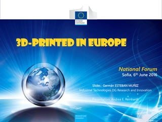 3D-Printed in Europe
National Forum
Sofia, 6th June 2016
Slides : Germán ESTEBAN MUÑIZ
Industrial Technologies DG Research and Innovation
Presentation: Andrea E. Reinhardt
 