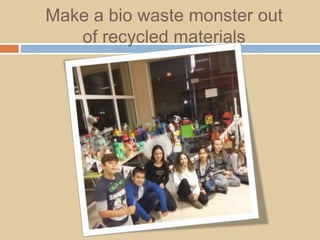 Make a bio waste monster out
of recycled materials