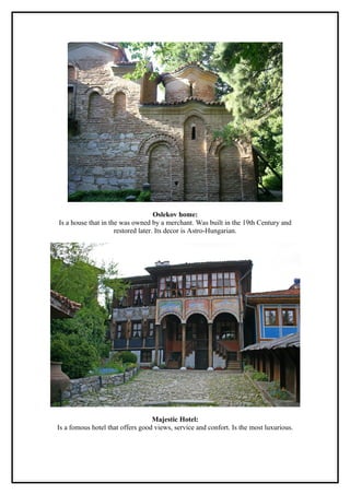 Oslekov home:
Is a house that in the was owned by a merchant. Was built in the 19th Century and
                     restored later. Its decor is Astro-Hungarian.




                                  Majestic Hotel:
Is a fomous hotel that offers good views, service and confort. Is the most luxurious.
 