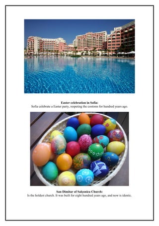 Easter celebration in Sofia:
   Sofia celebrate a Easter party, respeting the costoms for hundred years ago.




                        San Dimitar of Salçonica Church:
Is the holdest church. It was built for eight hundred years ago, and now is identic.
 