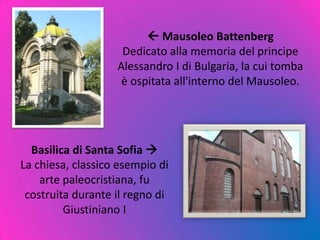  Mausoleo Battenberg
Dedicato alla memoria del principe
Alessandro I di Bulgaria, la cui tomba
è ospitata all'interno del Mausoleo.
Basilica di Santa Sofia 
La chiesa, classico esempio di
arte paleocristiana, fu
costruita durante il regno di
Giustiniano I
 