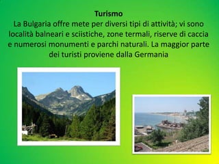 Turismo
La Bulgaria offre mete per diversi tipi di attività; vi sono
località balneari e sciistiche, zone termali, riserve di caccia
e numerosi monumenti e parchi naturali. La maggior parte
dei turisti proviene dalla Germania
 