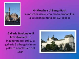  Moschea di Banya Bash
la moschea risale, con molta probabilità,
alla seconda metà del XVI secolo
Galleria Nazionale di
Arte straniera 
Inaugurata nel 1985, la
galleria è albergata in un
palazzo neoclassico del
1884
 