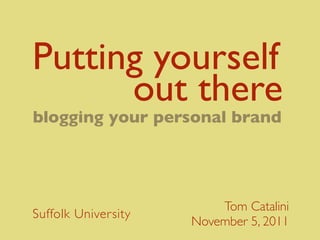 Putting yourself







out there
blogging your personal brand




                         Tom Catalini
Suffolk University
                     November 5, 2011
 