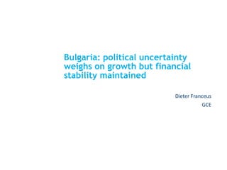 Bulgaria: political uncertainty
weighs on growth but financial
stability maintained
Dieter Franceus
GCE
 