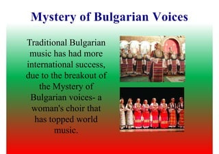Traditional Bulgarian
music has had moremusic has had more
international success,
due to the breakout of
the Mystery of
Bulgarian voices- a
woman's choir that
has topped world
music.
 