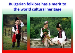 Bulgarian folklore has a merit to
the world cultural heritage
 