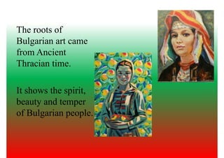 The roots of
Bulgarian art came
from Ancientfrom Ancient
Thracian time.
It shows the spirit,
beauty and temperbeauty and temper
of Bulgarian people.
 