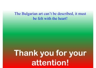 The Bulgarian art can’t be described, it must
be felt with the heart!
Thank you for yourThank you for your
attention!attention!
 
