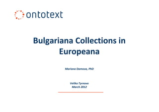 Bulgariana Collections in
       Europeana
        Mariana Damova, PhD



           Veliko Tyrnovo
            March 2012
 