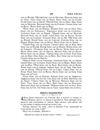 109                ãìäÄ 3:25–4:4
ÒËÌ Ì‡ âÓÒËÙ. 25âÓÒËÙ ·Â¯Â ÒËÌ Ì‡ å‡Ú‡ÚËﬂ. å‡Ú‡ÚËﬂ ·Â¯Â ÒËÌ
Ì‡ ÄÏÓÒ. ÄÏÓÒ ·Â¯Â ÒËÌ Ì‡ ç‡ÛÏ. ç‡ÛÏ ·Â¯Â ÒËÌ Ì‡ ÖÒÎËÈ.
ÖÒÎËÈ ·Â¯Â ÒËÌ Ì‡ ç‡„ÂÈ. 26ç‡„ÂÈ ·Â¯Â ÒËÌ Ì‡ å‡‡Ú. å‡‡Ú ·Â¯Â
ÒËÌ Ì‡ å‡Ú‡ÚËﬂ. å‡Ú‡ÚËﬂ ·Â¯Â ÒËÌ Ì‡ ëÂÏÂËÌ. ëÂÏÂËÌ ·Â¯Â ÒËÌ
Ì‡ âÓÒÂı. âÓÒÂı ·Â¯Â ÒËÌ Ì‡ âÓ‰‡.
  27âÓ‰‡ ·Â¯Â ÒËÌ Ì‡ âÓ‡Ì‡Ì. âÓ‡Ì‡Ì ·Â¯Â ÒËÌ Ì‡ êËÒ‡. êËÒ‡

·Â¯Â ÒËÌ Ì‡ áÓÓ‚‡‚ÂÎ. áÓÓ‚‡‚ÂÎ ·Â¯Â ÒËÌ Ì‡ ë‡Î‡ÚËËÎ.
ë‡Î‡ÚËËÎ ·Â¯Â ÒËÌ Ì‡ çËËÈ. 28çËËÈ ·Â¯Â ÒËÌ Ì‡ åÂÎıËÈ.
åÂÎıËÈ ·Â¯Â ÒËÌ Ì‡ Ä‰ËÈ. Ä‰ËÈ ·Â¯Â ÒËÌ Ì‡ äÓÒ‡Ï. äÓÒ‡Ï
·Â¯Â ÒËÌ Ì‡ ÖÎÏ‡‰‡Ï. ÖÎÏ‡‰‡Ï ·Â¯Â ÒËÌ Ì‡ à. 29à ·Â¯Â ÒËÌ
Ì‡ âÓÒËÈ. âÓÒËÈ ·Â¯Â ÒËÌ Ì‡ ÖÎËÂÁÂ. ÖÎËÂÁÂ ·Â¯Â ÒËÌ Ì‡
âÓËÏ. âÓËÏ ·Â¯Â ÒËÌ Ì‡ å‡Ú‡Ú. å‡Ú‡Ú ·Â¯Â ÒËÌ Ì‡ ãÂ‚ËÈ.
  30ãÂ‚ËÈ ·Â¯Â ÒËÌ Ì‡ ëËÏÂÓÌ. ëËÏÂÓÌ ·Â¯Â ÒËÌ Ì‡ û‰‡. û‰‡

·Â¯Â ÒËÌ Ì‡ âÓÒËÙ. âÓÒËÙ ·Â¯Â ÒËÌ Ì‡ âÓÌ‡Ï. âÓÌ‡Ï ·Â¯Â ÒËÌ
Ì‡ ÖÎË‡ÍËÏ. 31ÖÎË‡ÍËÏ ·Â¯Â ÒËÌ Ì‡ åÂÎÂ‡. åÂÎÂ‡ ·Â¯Â ÒËÌ Ì‡
åÂÌ‡. åÂÌ‡ ·Â¯Â ÒËÌ Ì‡ å‡Ú‡Ú‡. å‡Ú‡Ú‡ ·Â¯Â ÒËÌ Ì‡ ç‡Ú‡Ì.
ç‡Ú‡Ì ·Â¯Â ÒËÌ Ì‡ Ñ‡‚Ë‰.* 32Ñ‡‚Ë‰ ·Â¯Â ÒËÌ Ì‡ ÖÒÂÈ. ÖÒÂÈ ·Â¯Â
ÒËÌ Ì‡ é‚Ë‰. é‚Ë‰ ·Â¯Â ÒËÌ Ì‡ ÇÓÓÁ. ÇÓÓÁ ·Â¯Â ÒËÌ Ì‡ ë‡ÎÏÓÌ.
ë‡ÎÏÓÌ ·Â¯Â ÒËÌ Ì‡ ç‡‡ÒÓÌ.
  33ç‡‡ÒÓÌ ·Â¯Â ÒËÌ Ì‡ ÄÏËÌ‡‰‡‚. ÄÏËÌ‡‰‡‚ ·Â¯Â ÒËÌ Ì‡ ÄÌËÈ.

ÄÌËÈ ·Â¯Â ÒËÌ Ì‡ ÖÒÓÌ. ÖÒÓÌ ·Â¯Â ÒËÌ Ì‡ î‡ÂÒ. î‡ÂÒ ·Â¯Â
ÒËÌ Ì‡ û‰‡. 34û‰‡ ·Â¯Â ÒËÌ Ì‡ üÍÓ‚. üÍÓ‚ ·Â¯Â ÒËÌ Ì‡ àÒ‡‡Í.
àÒ‡‡Í ·Â¯Â ÒËÌ Ì‡ Ä‚‡‡Ï. Ä‚‡‡Ï ·Â¯Â ÒËÌ Ì‡ í‡‡. í‡‡ ·Â¯Â
ÒËÌ Ì‡ ç‡ıÓ. 35ç‡ıÓ ·Â¯Â ÒËÌ Ì‡ ëÂÛı. ëÂÛı ·Â¯Â ÒËÌ Ì‡
ê‡„‡‚. ê‡„‡‚ ·Â¯Â ÒËÌ Ì‡ î‡ÎÂÍ. î‡ÎÂÍ ·Â¯Â ÒËÌ Ì‡ Ö‚Â. Ö‚Â
·Â¯Â ÒËÌ Ì‡ ë‡Î‡.
  36ë‡Î‡ ·Â¯Â ÒËÌ Ì‡ ä‡ËÌ‡Ì. ä‡ËÌ‡Ì ·Â¯Â ÒËÌ Ì‡ ÄÙ‡ÍÒ‡‰.

ÄÙ‡ÍÒ‡‰ ·Â¯Â ÒËÌ Ì‡ ëËÏ. ëËÏ ·Â¯Â ÒËÌ Ì‡ çÓÈ. çÓÈ ·Â¯Â ÒËÌ
Ì‡ ã‡ÏÂı. 37ã‡ÏÂı ·Â¯Â ÒËÌ Ì‡ å‡ÚÛÒ‡Î. å‡ÚÛÒ‡Î ·Â¯Â ÒËÌ Ì‡
ÖÌÓı. ÖÌÓı ·Â¯Â ÒËÌ Ì‡ üÂ‰. üÂ‰ ·Â¯Â ÒËÌ Ì‡ å‡ÎÂÎÂËÎ.
å‡ÎÂÎÂËÎ ·Â¯Â ÒËÌ Ì‡ ä‡ËÌ‡Ì. 38ä‡ËÌ‡Ì ·Â¯Â ÒËÌ Ì‡ ÖÌÓÒ. ÖÌÓÒ
·Â¯Â ÒËÌ Ì‡ ëËÚ. ëËÚ ·Â¯Â ÒËÌ Ì‡ Ä‰‡Ï. Ä‰‡Ï ·Â¯Â ÒËÌ Ì‡ ÅÓ„‡.

                   Ñﬂ‚ÓÎ˙Ú ËÁÍÛ¯‡‚‡ àÒÛÒ
                     (å‡Ú. 4:1–11; å‡Í 1:12–13)


4  àÒÛÒ ·Â¯Â ËÁÔ˙ÎÌÂÌ Ò˙Ò ë‚ﬂÚËﬂ ÑÛı Ë ÍÓ„‡ÚÓ ÒÂ ‚˙Ì‡ ÓÚ
   ÂÍ‡ âÓ‰‡Ì, ÑÛı˙Ú „Ó Á‡‚Â‰Â ‚ ÔÛÒÚËÌﬂÚ‡. 2í‡Ï ÔÂÍ‡‡ ˜ÂÚË-
Ë‰ÂÒÂÚ ‰ÌË, ËÁÍÛ¯‡‚‡Ì ÓÚ ‰ﬂ‚ÓÎ‡. èÂÁ ˆﬂÎÓÚÓ ÚÓ‚‡ ‚ÂÏÂ ÚÓÈ
ÌÂ ﬂ‰Â ÌË˘Ó Ë Ì‡Í‡ﬂ ÔÓ˜Û‚ÒÚ‚‡ ÒËÎÂÌ „Î‡‰.
  3íÓ„‡‚‡ ‰ﬂ‚ÓÎ˙Ú ÏÛ Í‡Á‡: ◊ÄÍÓ ÒË ÅÓÊËﬂÚ ëËÌ, Á‡ÔÓ‚ﬂ‰‡È Ì‡

ÚÓÁË Í‡Ï˙Í ‰‡ ÒÚ‡ÌÂ ıÎﬂ·!“
  4àÒÛÒ ÏÛ ÓÚ„Ó‚ÓË: ◊èËÒ‡ÌÓ Â:


    «çËÍÓÈ ÌÂ ÏÓÊÂ ‰‡ ÊË‚ÂÂ Ò‡ÏÓ Ò ıÎﬂ·.»“         ÇÚÓÓÁ‡ÍÓÌËÂ 8:3
 