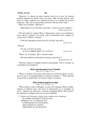 ãìäÄ 4:5–18                             110
   Ñﬂ‚ÓÎ˙Ú „Ó Á‡‚Â‰Â Ì‡ Â‰ÌÓ ‚ËÒÓÍÓ ÏﬂÒÚÓ Ë Á‡ ÏË„ ÏÛ ÔÓÍ‡Á‡
     5

‚ÒË˜ÍË ˆ‡ÒÚ‚‡ Ì‡ Ò‚ÂÚ‡, 6Í‡ÚÓ ÏÛ Í‡Á‡: ◊ôÂ ÚË ‰‡Ï ˆﬂÎ‡Ú‡ Ú‡ÁË
‚Î‡ÒÚ Ë ÒÎ‡‚‡, Á‡˘ÓÚÓ Úﬂ Â ‰‡‰ÂÌ‡ Ì‡ ÏÂÌ Ë ‡Á ﬂ ‰‡‚‡Ï Ì‡ ÍÓ„ÓÚÓ
ÔÓËÒÍ‡Ï. 7ÄÍÓ ÏË ÒÂ ÔÓÍÎÓÌË¯, ‚ÒË˜ÍÓ ÚÓ‚‡ ˘Â ·˙‰Â Ú‚ÓÂ.“
  8àÒÛÒ ÏÛ ÓÚ‚˙Ì‡: ◊èËÒ‡ÌÓ Â:


          «èÓÍÎ‡ÌﬂÈ ÒÂ Ì‡ ÉÓÒÔÓ‰‡, Ú‚Óﬂ ÅÓ„, Ë Ò‡ÏÓ Ì‡ ÌÂ„Ó ÒÎÛÊË!»“
                                                           ÇÚÓÓÁ‡ÍÓÌËÂ 6:13

  íÓ„‡‚‡ ‰ﬂ‚ÓÎ˙Ú Á‡‚Â‰Â àÒÛÒ ‚ ÖÛÒ‡ÎËÏ, Í‡˜Ë „Ó Ì‡ Ì‡È-‚ËÒÓ-
     9

ÍÓÚÓ ÏﬂÒÚÓ ‚ ı‡Ï‡ Ë ÏÛ Í‡Á‡: ◊ÄÍÓ ÒË ÅÓÊËﬂÚ ëËÌ, ı‚˙ÎË ÒÂ
ÓÚÚÛÍ ‰ÓÎÛ! 10ç‡ÎË Â ÔËÒ‡ÌÓ:
          «íÓÈ ˘Â Á‡ÔÓ‚ﬂ‰‡ Ì‡ ‡Ì„ÂÎËÚÂ ÒË ‰‡ ·‰ﬂÚ Ì‡‰ ÚÂ·.»
                                                                èÒ‡ÎÏ 91:11
11   à Ó˘Â:
          «íÂ ˘Â ÚÂ ÌÓÒﬂÚ Ì‡ ˙ˆÂ,
            Á‡ ‰‡ ÌÂ Û‰‡Ë¯ Í‡Í‡ ÒË ‚ Í‡Ï˙Í.»“                 èÒ‡ÎÏ 91:12
     12   àÒÛÒ ÏÛ ÓÚ„Ó‚ÓË: ◊çÓ Â Í‡Á‡ÌÓ Ò˙˘Ó:
          «çÂ ÔÓÒÚ‡‚ﬂÈ Ì‡ ËÁÔËÚ‡ÌËÂ ÉÓÒÔÓ‰‡, Ú‚Óﬂ ÅÓ„!»“
                                                           ÇÚÓÓÁ‡ÍÓÌËÂ 6:16
   äÓ„‡ÚÓ ‰ﬂ‚ÓÎ˙Ú Ò‚˙¯Ë ‚ÒË˜ÍË ËÁÍÛ¯ÂÌËﬂ, ÚÓÈ „Ó ÓÒÚ‡‚Ë ‰Ó
     13

ÒÎÂ‰‚‡˘‡Ú‡ ‚˙ÁÏÓÊÌÓÒÚ.

                     àÒÛÒ Á‡ÔÓ˜‚‡ ‰ÂÎÓÚÓ ÒË ‚ É‡ÎËÎÂﬂ
                            (å‡Ú. 4:12–17; å‡Í 1:14–15)
   àÒÛÒ ÒÂ ‚˙Ì‡ ‚ É‡ÎËÎÂﬂ, ËÁÔ˙ÎÌÂÌ Ò˙Ò ÒËÎ‡Ú‡ Ì‡ ÑÛı‡, Ë Ï˙Î-
     14

‚‡Ú‡ Á‡ ÌÂ„Ó ÒÂ ‡ÁÔÓÒÚ‡ÌË ËÁ ˆﬂÎ‡Ú‡ ÓÍÓÎÌÓÒÚ. 15íÓÈ Á‡ÔÓ˜Ì‡
‰‡ ÔÓÛ˜‡‚‡ ‚ ÒËÌ‡„Ó„ËÚÂ* Ë ‚ÒË˜ÍË ıÓ‡ „Ó ı‚‡ÎÂı‡.

                        àÒÛÒ ÓÚË‚‡ ‚ Ó‰ÌËﬂ ÒË „‡‰
                            (å‡Ú. 13:53–58; å‡Í 6:1–6)
   èÓÒÎÂ àÒÛÒ ÓÚË‰Â ‚ ç‡Á‡ÂÚ, Í˙‰ÂÚÓ ·Â ÓÚ‡ÒÌ‡Î. ä‡ÍÚÓ Ó·ËÍ-
     16

ÌÓ‚ÂÌÓ ‚ Ò˙·ÓÚÂÌ ‰ÂÌ, ÚÓÈ ‚ÎÂÁÂ ‚ ÒËÌ‡„Ó„‡Ú‡* Ë ÒÂ ËÁÔ‡‚Ë ‰‡
˜ÂÚÂ. 17Ñ‡‰Óı‡ ÏÛ Ò‚ËÚ˙Í‡ Ò ‰ÛÏËÚÂ Ì‡ ÔÓÓÍ àÒ‡ﬂ. àÒÛÒ ‡Á„˙-
Ì‡ Ò‚ËÚ˙Í‡ Ë Ì‡ÏÂË ÏﬂÒÚÓÚÓ, Í˙‰ÂÚÓ ÔË¯Â¯Â:
 18       ◊ÑÛı˙Ú Ì‡ ÉÓÒÔÓ‰‡ Â ‚˙ıÛ ÏÂÌ, Á‡˘ÓÚÓ ÏÂ Â ÔÓÏ‡Á‡Î
            ‰‡ Ò˙Ó·˘ﬂ Ì‡ ·Â‰ÌËÚÂ ÅÎ‡„‡Ú‡ ‚ÂÒÚ.
           àÁÔ‡ÚËÎ ÏÂ Â ‰‡ ÔÓ‚˙Á„Î‡Òﬂ
            ÓÒ‚Ó·ÓÊ‰ÂÌËÂ Ì‡ ÔÎÂÌÌËˆËÚÂ,
            ÔÓ„ÎÂÊ‰‡ÌÂ Ì‡ ÒÎÂÔËÚÂ,
            ËÁ·‡‚ÎÂÌËÂ Ì‡ ÔÓ‰ÚËÒÌ‡ÚËÚÂ
 