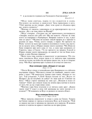 111                 ãìäÄ 4:19–39
 19   Ë ‰‡ ‚˙Á‚ÂÒÚﬂ „Ó‰ËÌ‡Ú‡ Ì‡ ÉÓÒÔÓ‰ÌÓÚÓ ·Î‡„Ó‚ÓÎÂÌËÂ.“
                                                       àÒ‡ﬂ 61:1–2
 20  àÒÛÒ Ì‡‚Ë Ò‚ËÚ˙Í‡, ‚˙Ì‡ „Ó Ì‡ ÒÎÛÊËÚÂÎﬂ Ë ÒÂ‰Ì‡.
èÓ„ÎÂ‰ËÚÂ Ì‡ ‚ÒË˜ÍË ‚ ÒËÌ‡„Ó„‡Ú‡ * ·ﬂı‡ ÔËÍÓ‚‡ÌË ‚ ÌÂ„Ó.
21íÓÈ Á‡ÔÓ˜Ì‡ ‰‡ ËÏ „Ó‚ÓË: ◊ÑÌÂÒ ÚÂÁË ‰ÛÏË ÒÂ Ò·˙‰Ì‡ı‡ ÔÂ‰

‚‡Ò, ÍÓËÚÓ ÒÎÛ¯‡ıÚÂ.“
  22ÇÒË˜ÍË „Ó ı‚‡ÎÂı‡, Û‰Ë‚Îﬂ‚‡ı‡ ÒÂ Ì‡ Í‡ÒÌÓÂ˜ËÂÚÓ ÏÛ Ë ÒÂ

ÔËÚ‡ı‡: ◊çÂ Â ÎË ÚÓ‚‡ ÒËÌ˙Ú Ì‡ âÓÒËÙ?“
  23 àÒÛÒ ÓÚ‚˙Ì‡: ◊ëË„ÛÌÓ ˘Â ÏË ÔËÔÓÏÌËÚÂ ÔÓ„Ó‚ÓÍ‡Ú‡:

«ãÂÍ‡˛, ËÁˆÂÎË Ò‡Ï ÒÂ·Â ÒË!» ôÂ ÏË Í‡ÊÂÚÂ: «óÛıÏÂ Á‡ ÚÓ‚‡,
ÍÓÂÚÓ ÒË ËÁ‚˙¯ËÎ ‚ ä‡ÔÂÌ‡ÛÏ. ç‡Ô‡‚Ë Ò˙˘ÓÚÓ Ë ÚÛÍ, ‚ Ó‰-
ÌËﬂ ÒË „‡‰!»“ 24àÒÚËÌ‡ ‚Ë Í‡Á‚‡Ï: ÌËÍÓÈ ÔÓÓÍ ÌÂ Â ÔËÁÌ‡Ú ‚
Ó‰ÌËﬂ ÒË „‡‰. 25íÓ‚‡, ÍÓÂÚÓ „Ó‚Óﬂ, Â ‚ﬂÌÓ. èÓ ‚ÂÏÂÚÓ Ì‡
àÎËﬂ,* ÍÓ„‡ÚÓ ÌÂ ‚‡Îﬂ ÚË „Ó‰ËÌË Ë ÔÓÎÓ‚ËÌ‡ Ë „ÓÎﬂÏ „Î‡‰ Ì‡ÒÚ˙-
ÔË ÔÓ ˆﬂÎ‡Ú‡ ÁÂÏﬂ, ‚ àÁ‡ÂÎ ËÏ‡¯Â ÏÌÓ„Ó ‚‰Ó‚ËˆË. 26çÓ àÎËﬂ ÌÂ
·Â¯Â ËÁÔ‡ÚÂÌ ÔË ÌËÚÓ Â‰Ì‡ ÓÚ Úﬂı, ‡ Ò‡ÏÓ ÔË ‚‰Ó‚Ëˆ‡Ú‡ ÓÚ
ë‡ÂÔÚ‡, „‡‰ ‚ ëË‰ÓÌ. 27Ä ÔÓ ‚ÂÏÂÚÓ Ì‡ ÔÓÓÍ ÖÎËÒÂÈ ‚
àÁ‡ÂÎ ËÏ‡¯Â ÏÌÓ„Ó ÔÓÍ‡ÊÂÌË, ÌÓ ÌËÍÓÈ ÓÚ Úﬂı ÌÂ ·Â¯Â ËÁÎÂ-
ÍÛ‚‡Ì, ‡ Ò‡ÏÓ çÂÂÏ‡Ì ÒËËÂˆ‡.“
  28ä‡ÚÓ ˜Ûı‡ ÚÓ‚‡, ‚ÒË˜ÍË ‚ ÒËÌ‡„Ó„‡Ú‡* ÒÂ ‡Á„ÌÂ‚Ëı‡. 29íÂ ÒÚ‡-

Ì‡ı‡, ÔÓ‚ÎﬂÍÓı‡ àÒÛÒ ËÁ‚˙Ì „‡‰‡ Ë „Ó Á‡‚Â‰Óı‡ ÔË ÒÚ˙ÏÌËﬂ
ÒÍÎÓÌ Ì‡ ı˙ÎÏ‡, Ì‡ ÍÓÈÚÓ ·Â ÔÓÒÚÓÂÌ „‡‰˙Ú ËÏ, Á‡ ‰‡ „Ó ı‚˙ÎﬂÚ
‰ÓÎÛ. 30çÓ àÒÛÒ ÔÂÏËÌ‡ ÔÂÁ Ú˙ÎÔ‡Ú‡ Ë ÒË ÓÚË‰Â ÔÓ Ò‚Óﬂ Ô˙Ú.
             àÒÛÒ ËÁÎÂÍÛ‚‡ ˜Ó‚ÂÍ, Ó·Î‡‰‡Ì ÓÚ Á˙Î ‰Ûı
                            (å‡Í 1:21–28)
 31 èÓÒÎÂ àÒÛÒ ÓÚË‰Â ‚ „‡ÎËÎÂÈÒÍËﬂ „‡‰ ä‡ÔÂÌ‡ÛÏ Ë ‚ Ò˙·ÓÚ‡Ú‡
ÔÓÛ˜‡‚‡¯Â ıÓ‡Ú‡. 32çÂ„Ó‚ÓÚÓ Û˜ÂÌËÂ „Ë ÒÏ‡È‚‡¯Â, Á‡˘ÓÚÓ „Ó‚Ó-
Â¯Â Ò ‚Î‡ÒÚ. 33Ç ÒËÌ‡„Ó„‡Ú‡* ËÏ‡¯Â Â‰ËÌ ˜Ó‚ÂÍ, Ó·Î‡‰‡Ì ÓÚ Á˙Î
‰Ûı. íÓÈ ËÁÍÂ˘ﬂ: 34 ◊ïÂÈ! ä‡Í‚Ó ËÒÍ‡¯ ÓÚ Ì‡Ò, àÒÛÒÂ ÓÚ
ç‡Á‡ÂÚ? Ñ‡ ÌË ÔÓ„Û·Ë¯ ÎË ‰ÓÈ‰Â? ÄÁ ÁÌ‡ﬂ ÍÓÈ ÒË—ë‚ﬂÚËﬂÚ Ì‡
ÅÓ„‡.“ 35àÒÛÒ ÒÚÓ„Ó Á‡ÔÓ‚ﬂ‰‡ Ì‡ ÁÎËﬂ ‰Ûı: ◊åÎ˙ÍÌË Ë ËÁÎÂÁ ÓÚ
˜Ó‚ÂÍ‡!“ áÎËﬂÚ ‰Ûı ÔÓ‚‡ÎË Ï˙Ê‡ Ì‡ ÁÂÏﬂÚ‡ ÔÂ‰ ‚ÒË˜ÍË Ë ËÁÎÂÁÂ
ÓÚ ÌÂ„Ó, ·ÂÁ ‰‡ ÏÛ ÒÚÓË ÌË˘Ó ÎÓ¯Ó.
  36ÇÒË˜ÍË ıÓ‡ ·ﬂı‡ ËÁÛÏÂÌË Ë ÒÂ ÔËÚ‡ı‡ Â‰ËÌ ‰Û„: ◊ä‡Í‚Ó

ÁÌ‡˜Ë ÚÓ‚‡? ë ‚Î‡ÒÚ Ë ÒËÎ‡ ÚÓÈ Á‡ÔÓ‚ﬂ‰‚‡ Ì‡ ÁÎËÚÂ ‰ÛıÓ‚Â Ë ÚÂ
ËÁÎËÁ‡Ú!“ 37à ÌÓ‚ËÌ‡Ú‡ Á‡ àÒÛÒ ÒÂ ‡ÁÌÂÒÂ ËÁ ˆﬂÎ‡Ú‡ Ó·Î‡ÒÚ.
                    àÒÛÒ ËÁÎÂÍÛ‚‡ ·ÓÎÌ‡ ÊÂÌ‡
                      (å‡Ú. 8:14–17; å‡Í 1:29–34)
 38àÒÛÒ Ì‡ÔÛÒÌ‡ ÒËÌ‡„Ó„‡Ú‡* Ë ÓÚË‰Â ‚ ‰ÓÏ‡ Ì‡ ëËÏÓÌ. í˙˘‡Ú‡
Ì‡ ëËÏÓÌ „ÓÂ¯Â ÓÚ ÚÂÒÍ‡ Ë ÔÓÏÓÎËı‡ àÒÛÒ ‰‡ È ÔÓÏÓ„ÌÂ. 39íÓÈ
ÒÂ Ì‡‚Â‰Â Ì‡‰ ÌÂﬂ Ë Á‡ÔÓ‚ﬂ‰‡ Ì‡ ÚÂÒÍ‡Ú‡ ‰‡ ﬂ Ì‡ÔÛÒÌÂ. à ‚Â‰Ì‡„‡
ÊÂÌ‡Ú‡ ÒÂ ‚‰Ë„Ì‡ Ì‡ Í‡Í‡ Ë Á‡ÔÓ˜Ì‡ ‰‡ ËÏ ÔËÒÎÛÊ‚‡.
 