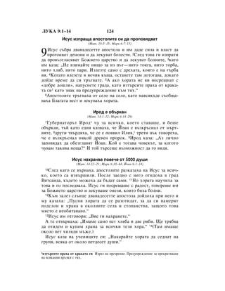 ãìäÄ 9:1–14                            124
            àÒÛÒ ËÁÔ‡˘‡ ‡ÔÓÒÚÓÎËÚÂ ÒË ‰‡ ÔÓÔÓ‚ﬂ‰‚‡Ú
                           (å‡Ú. 10:5–15; å‡Í 6:7–13)


9  àÒÛÒ Ò˙·‡ ‰‚‡Ì‡‰ÂÒÂÚÚÂ ‡ÔÓÒÚÓÎ‡ Ë ËÏ ‰‡‰Â ÒËÎ‡ Ë ‚Î‡ÒÚ ‰‡
   ÔÓ„ÓÌ‚‡Ú ‰ÂÏÓÌË Ë ‰‡ ÎÂÍÛ‚‡Ú ·ÓÎÂÒÚË. 2ëÎÂ‰ ÚÓ‚‡ „Ë ËÁÔ‡ÚË
‰‡ ÔÓ‚˙Á„Î‡Òﬂ‚‡Ú ÅÓÊËÂÚÓ ˆ‡ÒÚ‚Ó Ë ‰‡ ÎÂÍÛ‚‡Ú ·ÓÎÌËÚÂ, 3Í‡ÚÓ
ËÏ Í‡Á‡: ◊çÂ ‚ÁËÏ‡ÈÚÂ ÌË˘Ó Á‡ ËÁ Ô˙Ú—ÌËÚÓ ÚÓﬂ„‡, ÌËÚÓ ÚÓ·‡,
ÌËÚÓ ıÎﬂ·, ÌËÚÓ Ô‡Ë. àÁÎÂÁÚÂ Ò‡ÏÓ Ò ‰Âı‡Ú‡, ÍÓﬂÚÓ Â Ì‡ „˙·‡
‚Ë. 4äÓ„‡ÚÓ ‚ÎÂÁÂÚÂ ‚ ÌÂ˜Ëﬂ Í˙˘‡, ÓÒÚ‡ÌÂÚÂ Ú‡Ï ‰ÓÚÓ„‡‚‡, ‰ÓÍ‡ÚÓ
‰ÓÈ‰Â ‚ÂÏÂ ‰‡ ÒË Ú˙„‚‡ÚÂ. 5Ä ‡ÍÓ ıÓ‡Ú‡ ÌÂ ‚Ë ÔÓÒÂ˘Ì‡Ú Ò
«‰Ó·Â ‰Ó¯ÎË», Ì‡ÔÛÒÌÂÚÂ „‡‰‡, Í‡ÚÓ ËÁÚ˙ÒËÚÂ Ô‡ı‡ ÓÚ Í‡Í‡-
Ú‡ ÒË1 Í‡ÚÓ ÁÌ‡Í Ì‡ ÔÂ‰ÛÔÂÊ‰ÂÌËÂ Í˙Ï Úﬂı.“
  6ÄÔÓÒÚÓÎËÚÂ Ú˙„Ì‡ı‡ ÓÚ ÒÂÎÓ Ì‡ ÒÂÎÓ, Í‡ÚÓ Ì‡‚ÒﬂÍ˙‰Â Ò˙Ó·˘‡-

‚‡ı‡ ÅÎ‡„‡Ú‡ ‚ÂÒÚ Ë ÎÂÍÛ‚‡ı‡ ıÓ‡Ú‡.

                              àÓ‰ Â Ó·˙Í‡Ì
                           (å‡Ú. 14:1–12; å‡Í 6:14–29)
  7ÉÛ·ÂÌ‡ÚÓ˙Ú àÓ‰ * ˜Û Á‡ ‚ÒË˜ÍÓ, ÍÓÂÚÓ ÒÚ‡‚‡¯Â, Ë ·Â¯Â
Ó·˙Í‡Ì, Ú˙È Í‡ÚÓ Â‰ÌË Í‡Á‚‡ı‡, ˜Â âÓ‡Ì Â ‚˙ÁÍ˙ÒÌ‡Î ÓÚ Ï˙Ú-
‚ËÚÂ, 8‰Û„Ë Ú‚˙‰ﬂı‡, ˜Â ÒÂ Â ÔÓﬂ‚ËÎ àÎËﬂ,* ÚÂÚË Ô˙Í „Ó‚ÓÂı‡,
˜Â Â ‚˙ÁÍ˙ÒÌ‡Î ÌﬂÍÓÈ ‰Â‚ÂÌ ÔÓÓÍ. 9àÓ‰ Í‡Á‡: ◊ÄÁ ÎË˜ÌÓ
Á‡ÔÓ‚ﬂ‰‡ı ‰‡ Ó·ÂÁ„Î‡‚ﬂÚ âÓ‡Ì. äÓÈ Â ÚÓ„‡‚‡ ˜Ó‚ÂÍ˙Ú, Á‡ ÍÓ„ÓÚÓ
˜Û‚‡Ï Ú‡ÍË‚‡ ÌÂ˘‡?“ à ÚÓÈ Ú˙ÒÂ¯Â ‚˙ÁÏÓÊÌÓÒÚ ‰‡ „Ó ‚Ë‰Ë.

                  àÒÛÒ Ì‡ı‡Ì‚‡ ÔÓ‚Â˜Â ÓÚ 5000 ‰Û¯Ë
                    (å‡Ú. 14:13–21; å‡Í 6:30–44; âÓ‡Ì 6:1–14)
  10ëÎÂ‰ Í‡ÚÓ ÒÂ ‚˙Ì‡ı‡, ‡ÔÓÒÚÓÎËÚÂ ‡ÁÍ‡Á‡ı‡ Ì‡ àÒÛÒ Á‡ ‚ÒË˜-
ÍÓ, ÍÓÂÚÓ Ò‡ ËÁ‚˙¯ËÎË. èÓÒÎÂ Á‡Â‰ÌÓ Ò ÌÂ„Ó ÓÚË‰Óı‡ ‚ „‡‰
ÇËÚÒ‡Ë‰‡, Í˙‰ÂÚÓ ÏÓÊÂı‡ ‰‡ ·˙‰‡Ú Ò‡ÏË. 11çÓ ıÓ‡Ú‡ Ì‡Û˜Ëı‡ Á‡
ÚÓ‚‡ Ë „Ó ÔÓÒÎÂ‰‚‡ı‡. àÒÛÒ „Ë ÔÓÒÂ˘‡¯Â Ò ‡‰ÓÒÚ, „Ó‚ÓÂ¯Â ËÏ
Á‡ ÅÓÊËÂÚÓ ˆ‡ÒÚ‚Ó Ë ÎÂÍÛ‚‡¯Â ÓÌÂÁË, ÍÓËÚÓ ·ﬂı‡ ·ÓÎÌË.
  12ä˙Ï Á‡ÎÂÁ ÒÎ˙ÌˆÂ ‰‚‡Ì‡‰ÂÒÂÚÚÂ ‡ÔÓÒÚÓÎ‡ ‰ÓÈ‰Óı‡ ÔË ÌÂ„Ó Ë

ÏÛ Í‡Á‡ı‡: ◊èÛÒÌË ıÓ‡Ú‡ ‰‡ ÒÂ ‡ÁÓÚË‰‡Ú, Á‡ ‰‡ ÒË Ì‡ÏÂﬂÚ
ÔÓ‰ÒÎÓÌ Ë ı‡Ì‡ ‚ ÓÍÓÎÌËÚÂ ÒÂÎ‡ Ë ÒÚÓÔ‡ÌÒÚ‚‡, Á‡˘ÓÚÓ ÚÓ‚‡
ÏﬂÒÚÓ Â ÌÂÓ·ËÚ‡‚‡ÌÓ.“
  13àÒÛÒ ËÏ ÓÚ„Ó‚ÓË: ◊ÇËÂ „Ë Ì‡ı‡ÌÂÚÂ.“

  Ä ÚÂ ÓÚ‚˙Ì‡ı‡: ◊àÏ‡ÏÂ Ò‡ÏÓ ÔÂÚ ıÎﬂ·‡ Ë ‰‚Â Ë·Ë. ôÂ Úﬂ·‚‡
‰‡ ÓÚË‰ÂÏ Ë ÍÛÔËÏ ı‡Ì‡ Á‡ ‚ÒË˜ÍË ÚÂÁË ıÓ‡.“ 14(í‡Ï ËÏ‡¯Â
ÓÍÓÎÓ ÔÂÚ ıËÎﬂ‰Ë Ï˙ÊÂ.)
  àÒÛÒ Í‡Á‡ Ì‡ Û˜ÂÌËˆËÚÂ ÒË: ◊ç‡Í‡‡ÈÚÂ ıÓ‡Ú‡ ‰‡ ÒÂ‰Ì‡Ú Ì‡
„ÛÔË, ‚ÒﬂÍ‡ ÓÚ ÓÍÓÎÓ ÔÂÚ‰ÂÒÂÚ ‰Û¯Ë.“

1ËÁÚ˙ÒËÚÂ Ô‡ı‡ ÓÚ Í‡Í‡Ú‡ ÒË àÁ‡Á Ì‡ ÔÂÁÂÌËÂ. èÂ‰ÛÔÂÊ‰ÂÌËÂ Á‡ ÔÂÍ‡Úﬂ‚‡ÌÂ
Ì‡ ‚ÒﬂÍ‡Í‚Ë ‚˙ÁÍË Ò Úﬂı.
 