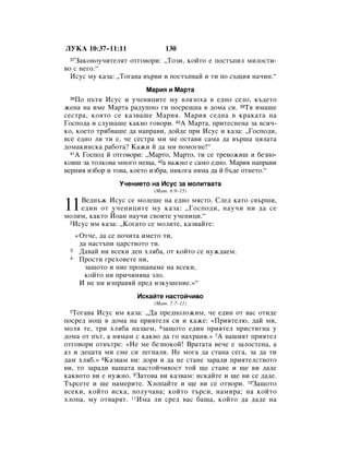 ãìäÄ 10:37–11:11                 130
 37á‡ÍÓÌÓÛ˜ËÚÂÎﬂÚ ÓÚ„Ó‚ÓË: ◊íÓÁË, ÍÓÈÚÓ Â ÔÓÒÚ˙ÔËÎ ÏËÎÓÒÚË-
‚Ó Ò ÌÂ„Ó.“
  àÒÛÒ ÏÛ Í‡Á‡: ◊íÓ„‡‚‡ ‚˙‚Ë Ë ÔÓÒÚ˙Ô‚‡È Ë ÚË ÔÓ Ò˙˘Ëﬂ Ì‡˜ËÌ.“
                          å‡Ëﬂ Ë å‡Ú‡
 38 èÓ Ô˙Úﬂ àÒÛÒ Ë Û˜ÂÌËˆËÚÂ ÏÛ ‚ÎﬂÁÓı‡ ‚ Â‰ÌÓ ÒÂÎÓ, Í˙‰ÂÚÓ
ÊÂÌ‡ Ì‡ ËÏÂ å‡Ú‡ ‡‰Û¯ÌÓ „Ë ÔÓÒÂ˘Ì‡ ‚ ‰ÓÏ‡ ÒË. 39íﬂ ËÏ‡¯Â
ÒÂÒÚ‡, ÍÓﬂÚÓ ÒÂ Í‡Á‚‡¯Â å‡Ëﬂ. å‡Ëﬂ ÒÂ‰Ì‡ ‚ Í‡Í‡Ú‡ Ì‡
ÉÓÒÔÓ‰‡ Ë ÒÎÛ¯‡¯Â Í‡Í‚Ó „Ó‚ÓË. 40Ä å‡Ú‡, ÔËÚÂÒÌÂÌ‡ Á‡ ‚ÒË˜-
ÍÓ, ÍÓÂÚÓ Úﬂ·‚‡¯Â ‰‡ Ì‡Ô‡‚Ë, ‰ÓÈ‰Â ÔË àÒÛÒ Ë Í‡Á‡: ◊ÉÓÒÔÓ‰Ë,
‚ÒÂ Â‰ÌÓ ÎË ÚË Â, ˜Â ÒÂÒÚ‡ ÏË ÏÂ ÓÒÚ‡‚Ë Ò‡Ï‡ ‰‡ ‚˙¯‡ ˆﬂÎ‡Ú‡
‰ÓÏ‡ÍËÌÒÍ‡ ‡·ÓÚ‡? ä‡ÊË È ‰‡ ÏË ÔÓÏÓ„ÌÂ!“
  41Ä ÉÓÒÔÓ‰ È ÓÚ„Ó‚ÓË: ◊å‡ÚÓ, å‡ÚÓ, ÚË ÒÂ ÚÂ‚ÓÊË¯ Ë ·ÂÁÔÓ-

ÍÓË¯ Á‡ ÚÓÎÍÓ‚‡ ÏÌÓ„Ó ÌÂ˘‡, 42‡ ‚‡ÊÌÓ Â Ò‡ÏÓ Â‰ÌÓ. å‡Ëﬂ Ì‡Ô‡‚Ë
‚ÂÌËﬂ ËÁ·Ó Ë ÚÓ‚‡, ÍÓÂÚÓ ËÁ·‡, ÌËÍÓ„‡ ÌﬂÏ‡ ‰‡ È ·˙‰Â ÓÚÌÂÚÓ.“
                  ì˜ÂÌËÂÚÓ Ì‡ àÒÛÒ Á‡ ÏÓÎËÚ‚‡Ú‡
                             (å‡Ú. 6:9–15)


11  ÇÂ‰Ì˙Ê àÒÛÒ ÒÂ ÏÓÎÂ¯Â Ì‡ Â‰ÌÓ ÏﬂÒÚÓ. ëÎÂ‰ Í‡ÚÓ Ò‚˙¯Ë,
    Â‰ËÌ ÓÚ Û˜ÂÌËˆËÚÂ ÏÛ Í‡Á‡: ◊ÉÓÒÔÓ‰Ë, Ì‡Û˜Ë ÌË ‰‡ ÒÂ
ÏÓÎËÏ, Í‡ÍÚÓ âÓ‡Ì Ì‡Û˜Ë Ò‚ÓËÚÂ Û˜ÂÌËˆË.“
 2àÒÛÒ ËÏ Í‡Á‡: ◊äÓ„‡ÚÓ ÒÂ ÏÓÎËÚÂ, Í‡Á‚‡ÈÚÂ:


      «éÚ˜Â, ‰‡ ÒÂ ÔÓ˜ËÚ‡ ËÏÂÚÓ ÚË,
       ‰‡ Ì‡ÒÚ˙ÔË ˆ‡ÒÚ‚ÓÚÓ ÚË.
 3     Ñ‡‚‡È ÌË ‚ÒÂÍË ‰ÂÌ ıÎﬂ·‡, ÓÚ ÍÓÈÚÓ ÒÂ ÌÛÊ‰‡ÂÏ.
 4     èÓÒÚË „ÂıÓ‚ÂÚÂ ÌË,
        Á‡˘ÓÚÓ Ë ÌËÂ ÔÓ˘‡‚‡ÏÂ Ì‡ ‚ÒÂÍË,
        ÍÓÈÚÓ ÌË ÔË˜ËÌﬂ‚‡ ÁÎÓ.
       à ÌÂ ÌË ËÁÔ‡‚ﬂÈ ÔÂ‰ ËÁÍÛ¯ÂÌËÂ.»“
                        àÒÍ‡ÈÚÂ Ì‡ÒÚÓÈ˜Ë‚Ó
                             (å‡Ú. 7:7–11)
 5 íÓ„‡‚‡ àÒÛÒ ËÏ Í‡Á‡: ◊Ñ‡ ÔÂ‰ÔÓÎÓÊËÏ, ˜Â Â‰ËÌ ÓÚ ‚‡Ò ÓÚË‰Â
ÔÓÒÂ‰ ÌÓ˘ ‚ ‰ÓÏ‡ Ì‡ ÔËﬂÚÂÎﬂ ÒË Ë Í‡ÊÂ: «èËﬂÚÂÎ˛, ‰‡È ÏË,
ÏÓÎﬂ ÚÂ, ÚË ıÎﬂ·‡ Ì‡Á‡ÂÏ, 6Á‡˘ÓÚÓ Â‰ËÌ ÔËﬂÚÂÎ ÔËÒÚË„Ì‡ Û
‰ÓÏ‡ ÓÚ Ô˙Ú, ‡ ÌﬂÏ‡Ï Ò Í‡Í‚Ó ‰‡ „Ó Ì‡ı‡Ìﬂ.» 7Ä ‚‡¯ËﬂÚ ÔËﬂÚÂÎ
ÓÚ„Ó‚ÓË ÓÚ‚˙ÚÂ: «çÂ ÏÂ ·ÂÁÔÓÍÓÈ! Ç‡Ú‡Ú‡ ‚Â˜Â Â Á‡ÎÓÒÚÂÌ‡, ‡
‡Á Ë ‰Âˆ‡Ú‡ ÏË ÒÏÂ ÒË ÎÂ„Ì‡ÎË. çÂ ÏÓ„‡ ‰‡ ÒÚ‡Ì‡ ÒÂ„‡, Á‡ ‰‡ ÚË
‰‡Ï ıÎﬂ·.» 8ä‡Á‚‡Ï ‚Ë: ‰ÓË Ë ‰‡ ÌÂ ÒÚ‡ÌÂ Á‡‡‰Ë ÔËﬂÚÂÎÒÚ‚ÓÚÓ
‚Ë, ÚÓ Á‡‡‰Ë ‚‡¯‡Ú‡ Ì‡ÒÚÓÈ˜Ë‚ÓÒÚ ÚÓÈ ˘Â ÒÚ‡ÌÂ Ë ˘Â ‚Ë ‰‡‰Â
Í‡Í‚ÓÚÓ ‚Ë Â ÌÛÊÌÓ. 9á‡ÚÓ‚‡ ‚Ë Í‡Á‚‡Ï: ËÒÍ‡ÈÚÂ Ë ˘Â ‚Ë ÒÂ ‰‡‰Â.
í˙ÒÂÚÂ Ë ˘Â Ì‡ÏÂËÚÂ. ïÎÓÔ‡ÈÚÂ Ë ˘Â ‚Ë ÒÂ ÓÚ‚ÓË. 10á‡˘ÓÚÓ
‚ÒÂÍË, ÍÓÈÚÓ ËÒÍ‡, ÔÓÎÛ˜‡‚‡; ÍÓÈÚÓ Ú˙ÒË, Ì‡ÏË‡; Ì‡ ÍÓÈÚÓ
ıÎÓÔ‡, ÏÛ ÓÚ‚‡ﬂÚ. 11àÏ‡ ÎË ÒÂ‰ ‚‡Ò ·‡˘‡, ÍÓÈÚÓ ‰‡ ‰‡‰Â Ì‡
 