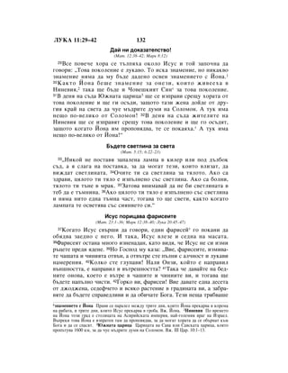 ãìäÄ 11:29–42                           132
                           Ñ‡È ÌË ‰ÓÍ‡Á‡ÚÂÎÒÚ‚Ó!
                             (å‡Ú. 12:38–42; å‡Í 8:12)
  29ÇÒÂ ÔÓ‚Â˜Â ıÓ‡ ÒÂ Ú˙ÎÔﬂı‡ ÓÍÓÎÓ àÒÛÒ Ë ÚÓÈ Á‡ÔÓ˜Ì‡ ‰‡
„Ó‚ÓË: ◊íÓ‚‡ ÔÓÍÓÎÂÌËÂ Â ÎÛÍ‡‚Ó. íÓ ËÒÍ‡ ÁÌ‡ÏÂÌËÂ, ÌÓ ÌËÍ‡Í‚Ó
ÁÌ‡ÏÂÌËÂ ÌﬂÏ‡ ‰‡ ÏÛ ·˙‰Â ‰‡‰ÂÌÓ ÓÒ‚ÂÌ ÁÌ‡ÏÂÌËÂÚÓ Ò âÓÌ‡.1
30 ä‡ÍÚÓ âÓÌ‡ ·Â¯Â ÁÌ‡ÏÂÌËÂ Á‡ ÓÌÂÁË, ÍÓËÚÓ ÊË‚ÂÂı‡ ‚

çËÌÂ‚Ëﬂ,2 Ú‡Í‡ ˘Â ·˙‰Â Ë óÓ‚Â¯ÍËﬂÚ ëËÌ* Á‡ ÚÓ‚‡ ÔÓÍÓÎÂÌËÂ.
31Ç ‰ÂÌﬂ Ì‡ Ò˙‰‡ ûÊÌ‡Ú‡ ˆ‡Ëˆ‡3 ˘Â ÒÂ ËÁÔ‡‚Ë ÒÂ˘Û ıÓ‡Ú‡ ÓÚ

ÚÓ‚‡ ÔÓÍÓÎÂÌËÂ Ë ˘Â „Ë ÓÒ˙‰Ë, Á‡˘ÓÚÓ Ú‡ÁË ÊÂÌ‡ ‰ÓÈ‰Â ÓÚ ‰Û-
„Ëﬂ Í‡È Ì‡ Ò‚ÂÚ‡ ‰‡ ˜ÛÂ Ï˙‰ËÚÂ ‰ÛÏË Ì‡ ëÓÎÓÏÓÌ. Ä ÚÛÍ ËÏ‡
ÌÂ˘Ó ÔÓ-‚ÂÎËÍÓ ÓÚ ëÓÎÓÏÓÌ! 32Ç ‰ÂÌﬂ Ì‡ Ò˙‰‡ ÊËÚÂÎËÚÂ Ì‡
çËÌÂ‚Ëﬂ ˘Â ÒÂ ËÁÔ‡‚ﬂÚ ÒÂ˘Û ÚÓ‚‡ ÔÓÍÓÎÂÌËÂ Ë ˘Â „Ó ÓÒ˙‰ﬂÚ,
Á‡˘ÓÚÓ ÍÓ„‡ÚÓ âÓÌ‡ ËÏ ÔÓÔÓ‚ﬂ‰‚‡, ÚÂ ÒÂ ÔÓÍ‡ﬂı‡.* Ä ÚÛÍ ËÏ‡
ÌÂ˘Ó ÔÓ-‚ÂÎËÍÓ ÓÚ âÓÌ‡!“
                         Å˙‰ÂÚÂ Ò‚ÂÚÎËÌ‡ Á‡ Ò‚ÂÚ‡
                                (å‡Ú. 5:15; 6:22–23)
   ◊çËÍÓÈ ÌÂ ÔÓÒÚ‡‚ﬂ Á‡Ô‡ÎÂÌ‡ Î‡ÏÔ‡ ‚ ÍËÎÂ ËÎË ÔÓ‰ ‰˙Î·ÓÍ
  33

Ò˙‰, ‡ ﬂ ÒÎ‡„‡ Ì‡ ÔÓÒÚ‡‚Í‡, Á‡ ‰‡ ÏÓ„‡Ú ÚÂÁË, ÍÓËÚÓ ‚ÎËÁ‡Ú, ‰‡
‚ËÊ‰‡Ú Ò‚ÂÚÎËÌ‡Ú‡. 34é˜ËÚÂ ÚË Ò‡ Ò‚ÂÚÎËÌ‡ Á‡ ÚﬂÎÓÚÓ. ÄÍÓ Ò‡
Á‰‡‚Ë, ˆﬂÎÓÚÓ ÚË ÚﬂÎÓ Â ËÁÔ˙ÎÌÂÌÓ Ò˙Ò Ò‚ÂÚÎËÌ‡. ÄÍÓ Ò‡ ·ÓÎÌË,
ÚﬂÎÓÚÓ ÚË Ú˙ÌÂ ‚ Ï‡Í. 35á‡ÚÓ‚‡ ‚ÌËÏ‡‚‡È ‰‡ ÌÂ ·Ë Ò‚ÂÚÎËÌ‡Ú‡ ‚
ÚÂ· ‰‡ Â Ú˙ÏÌËÌ‡. 36ÄÍÓ ˆﬂÎÓÚÓ ÚË ÚﬂÎÓ Â ËÁÔ˙ÎÌÂÌÓ Ò˙Ò Ò‚ÂÚÎËÌ‡
Ë ÌﬂÏ‡ ÌËÚÓ Â‰Ì‡ Ú˙ÏÌ‡ ˜‡ÒÚ, ÚÓ„‡‚‡ ÚÓ ˘Â Ò‚ÂÚË, Í‡ÍÚÓ ÍÓ„‡ÚÓ
Î‡ÏÔ‡Ú‡ ÚÂ ÓÒ‚ÂÚﬂ‚‡ Ò˙Ò ÒËﬂÌËÂÚÓ ÒË.“
                        àÒÛÒ ÔÓËˆ‡‚‡ Ù‡ËÒÂËÚÂ
                    (å‡Ú. 23:1–36; å‡Í 12:38–40; ãÛÍ‡ 20:45–47)
  37äÓ„‡ÚÓ àÒÛÒ Ò‚˙¯Ë ‰‡ „Ó‚ÓË, Â‰ËÌ Ù‡ËÒÂÈ* „Ó ÔÓÍ‡ÌË ‰‡
Ó·ﬂ‰‚‡ Á‡Â‰ÌÓ Ò ÌÂ„Ó. à Ú‡Í‡, àÒÛÒ ‚ÎÂÁÂ Ë ÒÂ‰Ì‡ Ì‡ Ï‡Ò‡Ú‡.
38î‡ËÒÂﬂÚ ÓÒÚ‡Ì‡ ÏÌÓ„Ó ËÁÌÂÌ‡‰‡Ì, Í‡ÚÓ ‚Ë‰ﬂ, ˜Â àÒÛÒ ÌÂ ÒË ËÁÏË

˙ˆÂÚÂ ÔÂ‰Ë ﬂ‰ÂÌÂ. 39çÓ ÉÓÒÔÓ‰ ÏÛ Í‡Á‡: ◊ÇËÂ, Ù‡ËÒÂËÚÂ, ËÁÏË‚‡-
ÚÂ ˜‡¯‡Ú‡ Ë ˜ËÌËﬂÚ‡ ÓÚ‚˙Ì, ‡ ÓÚ‚˙ÚÂ ÒÚÂ Ô˙ÎÌË Ò ‡Î˜ÌÓÒÚ Ë ÎÛÍ‡‚Ë
Ì‡ÏÂÂÌËﬂ. 40äÓÎÍÓ ÒÚÂ „ÎÛÔ‡‚Ë! ç‡ÎË éÌÁË, ÍÓÈÚÓ Â Ì‡Ô‡‚ËÎ
‚˙Ì¯ÌÓÒÚÚ‡, Â Ì‡Ô‡‚ËÎ Ë ‚˙ÚÂ¯ÌÓÒÚÚ‡? 41í‡Í‡ ˜Â ‰‡‚‡ÈÚÂ Ì‡ ·Â‰-
ÌËÚÂ ÓÌÓ‚‡, ÍÓÂÚÓ Â ‚˙ÚÂ ‚ ˜‡¯ËÚÂ Ë ˜ËÌËËÚÂ ‚Ë, Ë ÚÓ„‡‚‡ ˘Â
·˙‰ÂÚÂ Ì‡Ô˙ÎÌÓ ˜ËÒÚË. 42ÉÓÍÓ ‚Ë, Ù‡ËÒÂË! ÇËÂ ‰‡‚‡ÚÂ Â‰Ì‡ ‰ÂÒÂÚ‡
ÓÚ ‰ÊÓ‰ÊÂÌ‡, ÒÂ‰ÂÙ˜ÂÚÓ Ë ‚ÒﬂÍÓ ‡ÒÚÂÌËÂ ‚ „‡‰ËÌ‡Ú‡ ‚Ë, ‡ Á‡·‡-
‚ﬂÚÂ ‰‡ ·˙‰ÂÚÂ ÒÔ‡‚Â‰ÎË‚Ë Ë ‰‡ Ó·Ë˜‡ÚÂ ÅÓ„‡. íÂÁË ÌÂ˘‡ Úﬂ·‚‡¯Â
1ÁÌ‡ÏÂÌËÂÚÓ Ò âÓÌ‡ è‡‚Ë ÒÂ Ô‡‡ÎÂÎ ÏÂÊ‰Û ÚËÚÂ ‰ÌË, ÍÓËÚÓ âÓÌ‡ ÔÂÍ‡‚‡ ‚ ÍÓÂÏ‡
Ì‡ Ë·‡Ú‡, Ë ÚËÚÂ ‰ÌË, ÍÓËÚÓ àÒÛÒ ÔÂÍ‡‚‡ ‚ „Ó·‡. ÇÊ. âÓÌ‡. 2çËÌÂ‚Ëﬂ èÓ ‚ÂÏÂÚÓ
Ì‡ âÓÌ‡ ÚÓÁË „‡‰ Â ÒÚÓÎËˆ‡Ú‡ Ì‡ ÄÒËËÈÒÍ‡Ú‡ ËÏÔÂËﬂ, Ì‡È-„ÓÎÂÏËﬂ ‚‡„ Ì‡ àÁ‡ÂÎ.
Ç˙ÔÂÍË ÚÓ‚‡ âÓÌ‡ Â ËÁÔ‡ÚÂÌ Ú‡Ï ‰‡ ÔÓÔÓ‚ﬂ‰‚‡, Á‡ ‰‡ ÏÓ„‡Ú ıÓ‡Ú‡ ‰‡ ÒÂ Ó·˙Ì‡Ú Í˙Ï
ÅÓ„‡ Ë ‰‡ ÒÂ ÒÔ‡ÒﬂÚ. 3ûÊÌ‡Ú‡ ˆ‡Ëˆ‡ ñ‡Ëˆ‡Ú‡ Ì‡ ë‡‚‡ ËÎË ë‡‚ÒÍ‡Ú‡ ˆ‡Ëˆ‡, ÍÓﬂÚÓ
ÔÓÔ˙ÚÛ‚‡ 1600 ÍÏ, Á‡ ‰‡ ˜ÛÂ Ï˙‰ËÚÂ ‰ÛÏË Ì‡ ëÓÎÓÏÓÌ. ÇÊ. III ñ‡. 10:1–13.
 