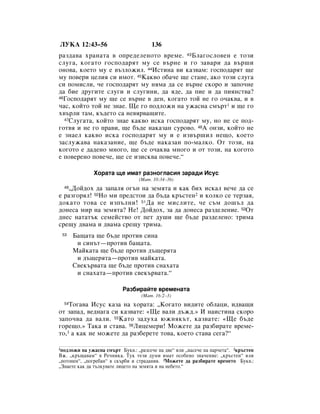 ãìäÄ 12:43–56                          136
‡Á‰‡‚‡ ı‡Ì‡Ú‡ ‚ ÓÔÂ‰ÂÎÂÌÓÚÓ ‚ÂÏÂ. 43ÅÎ‡„ÓÒÎÓ‚ÂÌ Â ÚÓÁË
ÒÎÛ„‡, ÍÓ„‡ÚÓ „ÓÒÔÓ‰‡ﬂÚ ÏÛ ÒÂ ‚˙ÌÂ Ë „Ó Á‡‚‡Ë ‰‡ ‚˙¯Ë
ÓÌÓ‚‡, ÍÓÂÚÓ ÏÛ Â ‚˙ÁÎÓÊËÎ. 44àÒÚËÌ‡ ‚Ë Í‡Á‚‡Ï: „ÓÒÔÓ‰‡ﬂÚ ˘Â
ÏÛ ÔÓ‚ÂË ˆÂÎËﬂ ÒË ËÏÓÚ. 45ä‡Í‚Ó Ó·‡˜Â ˘Â ÒÚ‡ÌÂ, ‡ÍÓ ÚÓÁË ÒÎÛ„‡
ÒË ÔÓÏËÒÎË, ˜Â „ÓÒÔÓ‰‡ﬂÚ ÏÛ ÌﬂÏ‡ ‰‡ ÒÂ ‚˙ÌÂ ÒÍÓÓ Ë Á‡ÔÓ˜ÌÂ
‰‡ ·ËÂ ‰Û„ËÚÂ ÒÎÛ„Ë Ë ÒÎÛ„ËÌË, ‰‡ ﬂ‰Â, ‰‡ ÔËÂ Ë ‰‡ ÔËﬂÌÒÚ‚‡?
46ÉÓÒÔÓ‰‡ﬂÚ ÏÛ ˘Â ÒÂ ‚˙ÌÂ ‚ ‰ÂÌ, ÍÓ„‡ÚÓ ÚÓÈ ÌÂ „Ó Ó˜‡Í‚‡, Ë ‚

˜‡Ò, ÍÓÈÚÓ ÚÓÈ ÌÂ ÁÌ‡Â. ôÂ „Ó ÔÓ‰ÎÓÊË Ì‡ ÛÊ‡ÒÌ‡ ÒÏ˙Ú1 Ë ˘Â „Ó
ı‚˙ÎË Ú‡Ï, Í˙‰ÂÚÓ Ò‡ ÌÂ‚ﬂ‚‡˘ËÚÂ.
  47ëÎÛ„‡Ú‡, ÍÓÈÚÓ ÁÌ‡Â Í‡Í‚Ó ËÒÍ‡ „ÓÒÔÓ‰‡ﬂÚ ÏÛ, ÌÓ ÌÂ ÒÂ ÔÓ‰-

„ÓÚ‚ﬂ Ë ÌÂ „Ó Ô‡‚Ë, ˘Â ·˙‰Â Ì‡Í‡Á‡Ì ÒÛÓ‚Ó. 48Ä ÓÌÁË, ÍÓÈÚÓ ÌÂ
Â ÁÌ‡ÂÎ Í‡Í‚Ó ËÒÍ‡ „ÓÒÔÓ‰‡ﬂÚ ÏÛ Ë Â ËÁ‚˙¯ËÎ ÌÂ˘Ó, ÍÓÂÚÓ
Á‡ÒÎÛÊ‡‚‡ Ì‡Í‡Á‡ÌËÂ, ˘Â ·˙‰Â Ì‡Í‡Á‡Ì ÔÓ-Ï‡ÎÍÓ. éÚ ÚÓÁË, Ì‡
ÍÓ„ÓÚÓ Â ‰‡‰ÂÌÓ ÏÌÓ„Ó, ˘Â ÒÂ Ó˜‡Í‚‡ ÏÌÓ„Ó Ë ÓÚ ÚÓÁË, Ì‡ ÍÓ„ÓÚÓ
Â ÔÓ‚ÂÂÌÓ ÔÓ‚Â˜Â, ˘Â ÒÂ ËÁËÒÍ‚‡ ÔÓ‚Â˜Â.“

              ïÓ‡Ú‡ ˘Â ËÏ‡Ú ‡ÁÌÓ„Î‡ÒËﬂ Á‡‡‰Ë àÒÛÒ
                                 (å‡Ú. 10:34–36)
   ◊ÑÓÈ‰Óı ‰‡ Á‡Ô‡Îﬂ Ó„˙Ì Ì‡ ÁÂÏﬂÚ‡ Ë Í‡Í ·Ëı ËÒÍ‡Î ‚Â˜Â ‰‡ ÒÂ
  49

Â ‡Á„ÓﬂÎ! 50çÓ ÏË ÔÂ‰ÒÚÓË ‰‡ ·˙‰‡ Í˙ÒÚÂÌ2 Ë ÍÓÎÍÓ ÒÂ ÚÂÁ‡ﬂ,
‰ÓÍ‡ÚÓ ÚÓ‚‡ ÒÂ ËÁÔ˙ÎÌË! 51Ñ‡ ÌÂ ÏËÒÎËÚÂ, ˜Â Ò˙Ï ‰Ó¯˙Î ‰‡
‰ÓÌÂÒ‡ ÏË Ì‡ ÁÂÏﬂÚ‡? çÂ! ÑÓÈ‰Óı, Á‡ ‰‡ ‰ÓÌÂÒ‡ ‡Á‰ÂÎÂÌËÂ. 52éÚ
‰ÌÂÒ Ì‡Ú‡Ú˙Í ÒÂÏÂÈÒÚ‚Ó ÓÚ ÔÂÚ ‰Û¯Ë ˘Â ·˙‰Â ‡Á‰ÂÎÂÌÓ: ÚËÏ‡
ÒÂ˘Û ‰‚‡Ï‡ Ë ‰‚‡Ï‡ ÒÂ˘Û ÚËÏ‡.
 53    Å‡˘‡Ú‡ ˘Â ·˙‰Â ÔÓÚË‚ ÒËÌ‡
        Ë ÒËÌ˙Ú—ÔÓÚË‚ ·‡˘‡Ú‡.
       å‡ÈÍ‡Ú‡ ˘Â ·˙‰Â ÔÓÚË‚ ‰˙˘ÂﬂÚ‡
        Ë ‰˙˘ÂﬂÚ‡—ÔÓÚË‚ Ï‡ÈÍ‡Ú‡.
       ë‚ÂÍ˙‚‡Ú‡ ˘Â ·˙‰Â ÔÓÚË‚ ÒÌ‡ı‡Ú‡
        Ë ÒÌ‡ı‡Ú‡—ÔÓÚË‚ Ò‚ÂÍ˙‚‡Ú‡.“

                          ê‡Á·Ë‡ÈÚÂ ‚ÂÏÂÌ‡Ú‡
                                  (å‡Ú. 16:2–3)
  54íÓ„‡‚‡ àÒÛÒ Í‡Á‡ Ì‡ ıÓ‡Ú‡: ◊äÓ„‡ÚÓ ‚Ë‰ËÚÂ Ó·Î‡ˆË, Ë‰‚‡˘Ë
ÓÚ Á‡Ô‡‰, ‚Â‰Ì‡„‡ ÒË Í‡Á‚‡ÚÂ: «ôÂ ‚‡ÎË ‰˙Ê‰.» à Ì‡ËÒÚËÌ‡ ÒÍÓÓ
Á‡ÔÓ˜‚‡ ‰‡ ‚‡ÎË. 55ä‡ÚÓ Á‡‰Ûı‡ ˛ÊÌﬂÍ˙Ú, Í‡Á‚‡ÚÂ: «ôÂ ·˙‰Â
„ÓÂ˘Ó.» í‡Í‡ Ë ÒÚ‡‚‡. 56ãËˆÂÏÂË! åÓÊÂÚÂ ‰‡ ‡Á·Ë‡ÚÂ ‚ÂÏÂ-
ÚÓ,3 ‡ Í‡Í ÌÂ ÏÓÊÂÚÂ ‰‡ ‡Á·ÂÂÚÂ ÚÓ‚‡, ÍÓÂÚÓ ÒÚ‡‚‡ ÒÂ„‡?“

1ÔÓ‰ÎÓÊË Ì‡ ÛÊ‡ÒÌ‡ ÒÏ˙Ú ÅÛÍ‚.: ◊‡ÁÒÂ˜Â Ì‡ ‰‚Â“ ËÎË ◊Ì‡ÒÂ˜Â Ì‡ Ô‡˜ÂÚ‡“. 2Í˙ÒÚÂÌ
ÇÊ. ◊Í˙˘‡‚‡Ï“ ‚ êÂ˜ÌËÍ‡. íÛÍ ÚÂÁË ‰ÛÏË ËÏ‡Ú ÓÒÓ·ÂÌÓ ÁÌ‡˜ÂÌËÂ: ◊Í˙ÒÚÂÌ“ ËÎË
◊ÔÓÚÓÔÂÌ“, ◊ÔÓ„Â·‡Ì“ ‚ ÒÍ˙·Ë Ë ÒÚ‡‰‡ÌËﬂ. 3åÓÊÂÚÂ ‰‡ ‡Á·Ë‡ÚÂ ‚ÂÏÂÚÓ ÅÛÍ‚.:
◊áÌ‡ÂÚÂ Í‡Í ‰‡ Ú˙ÎÍÛ‚‡ÚÂ ÎËˆÂÚÓ Ì‡ ÁÂÏﬂÚ‡ Ë Ì‡ ÌÂ·ÂÚÓ.“
 