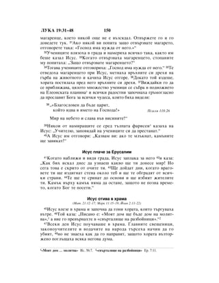 ãìäÄ 19:31–48                            150
Ï‡„‡ÂÌˆÂ, ÍÓÂÚÓ ÌËÍÓÈ Ó˘Â ÌÂ Â ‚˙ÁÒﬂ‰‡Î. éÚ‚˙ÊÂÚÂ „Ó Ë „Ó
‰Ó‚Â‰ÂÚÂ ÚÛÍ. 31ÄÍÓ ÌﬂÍÓÈ ‚Ë ÔÓÔËÚ‡ Á‡˘Ó ÓÚ‚˙Á‚‡ÚÂ Ï‡„‡ÂÚÓ,
ÓÚ„Ó‚ÓÂÚÂ Ú‡Í‡: «ÉÓÒÔÓ‰ ËÏ‡ ÌÛÊ‰‡ ÓÚ ÌÂ„Ó.»“
  32ì˜ÂÌËˆËÚÂ ‚ÎﬂÁÓı‡ ‚ „‡‰‡ Ë Ì‡ÏÂËı‡ ‚ÒË˜ÍÓ Ú‡Í‡, Í‡ÍÚÓ ËÏ

·Â¯Â Í‡Á‡Î àÒÛÒ. 33äÓ„‡ÚÓ ÓÚ‚˙Á‚‡ı‡ Ï‡„‡ÂÌˆÂÚÓ, ÒÚÓÔ‡ÌËÚÂ
ÏÛ ÔÓÔËÚ‡ı‡: ◊á‡˘Ó ÓÚ‚˙Á‚‡ÚÂ Ï‡„‡ÂÌˆÂÚÓ?“
  34íÓ„‡‚‡ Û˜ÂÌËˆËÚÂ ÓÚ„Ó‚ÓËı‡: ◊ÉÓÒÔÓ‰ ËÏ‡ ÌÛÊ‰‡ ÓÚ ÌÂ„Ó.“ 35íÂ

ÓÚ‚Â‰Óı‡ Ï‡„‡ÂÌˆÂÚÓ ÔË àÒÛÒ, ÏÂÚÌ‡ı‡ ‚˙ıÌËÚÂ ÒË ‰ÂıË Ì‡
„˙·‡ Ì‡ ÊË‚ÓÚÌÓÚÓ Ë Í‡˜Ëı‡ àÒÛÒ ÓÚ„ÓÂ. 36ÑÓÍ‡ÚÓ ÚÓÈ ﬂÁ‰Â¯Â,
ıÓ‡Ú‡ ÔÓÒÚËÎ‡ı‡ ÔÂ‰ ÌÂ„Ó ‚˙ıÌËÚÂ ÒË ‰ÂıË. 37ÇËÊ‰‡ÈÍË „Ó ‰‡
ÒÂ ÔË·ÎËÊ‡‚‡, ˆﬂÎÓÚÓ ÏÌÓÊÂÒÚ‚Ó Û˜ÂÌËˆË ÒÂ Ò˙·‡ ‚ ÔÓ‰ÌÓÊËÂÚÓ
Ì‡ ÖÎÂÓÌÒÍ‡Ú‡ ÔÎ‡ÌËÌ‡* Ë ‚ÒË˜ÍË ‡‰ÓÒÚÌË Á‡ÔÓ˜Ì‡ı‡ „˙ÏÓ„Î‡ÒÌÓ
‰‡ ÔÓÒÎ‡‚ﬂÚ ÅÓ„‡ Á‡ ‚ÒË˜ÍË ˜Û‰ÂÒ‡, ÍÓËÚÓ ·ﬂı‡ ‚Ë‰ÂÎË:
   38   ◊«ÅÎ‡„ÓÒÎÓ‚ÂÌ ‰‡ ·˙‰Â ˆ‡ﬂÚ,
          ÍÓÈÚÓ Ë‰‚‡ ‚ ËÏÂÚÓ Ì‡ ÉÓÒÔÓ‰‡!»                           èÒ‡ÎÏ 118:26

        åË Ì‡ ÌÂ·ÂÚÓ Ë ÒÎ‡‚‡ ‚˙‚ ‚ËÒËÌËÚÂ!“
 39çﬂÍÓË ÓÚ Ì‡ÏË‡˘ËÚÂ ÒÂ ÒÂ‰ Ú˙ÎÔ‡Ú‡ Ù‡ËÒÂË* Í‡Á‡ı‡ Ì‡
àÒÛÒ: ◊ì˜ËÚÂÎ˛, Á‡ÔÓ‚ﬂ‰‡È Ì‡ Û˜ÂÌËˆËÚÂ ÒË ‰‡ ÔÂÒÚ‡Ì‡Ú.“
 40Ä àÒÛÒ ËÏ ÓÚ„Ó‚ÓË: ◊ä‡Á‚‡Ï ‚Ë: ‡ÍÓ ÚÂ ÏÎ˙ÍÌ‡Ú, Í‡Ï˙ÌËÚÂ

˘Â Á‡‚ËÍ‡Ú!“

                           àÒÛÒ ÔÎ‡˜Â Á‡ ÖÛÒ‡ÎËÏ
 41 äÓ„‡ÚÓ Ì‡·ÎËÊË Ë ‚Ë‰ﬂ „‡‰‡, àÒÛÒ Á‡ÔÎ‡Í‡ Á‡ ÌÂ„Ó 42Ë Í‡Á‡:
◊ä‡Í ·Ëı ËÒÍ‡Î ‰ÌÂÒ ‰‡ ÛÁÌ‡Â¯ Í‡Í‚Ó ˘Â ÚË ‰ÓÌÂÒÂ ÏË! çÓ
ÒÂ„‡ ÚÓ‚‡ Â ÒÍËÚÓ ÓÚ Ó˜ËÚÂ ÚË. 43ôÂ ‰ÓÈ‰‡Ú ‰ÌË, ÍÓ„‡ÚÓ ‚‡„Ó-
‚ÂÚÂ ÚË ˘Â ËÁ‰Ë„Ì‡Ú ÒÚÂÌ‡ ÓÍÓÎÓ ÚÂ· Ë ˘Â ÚÂ Ó·„‡‰ﬂÚ ÓÚ ‚ÒË˜-
ÍË ÒÚ‡ÌË. 44íÂ ˘Â ÚÂ ÒËÌ‡Ú ‰Ó ÓÒÌÓ‚Ë Ë ˘Â ËÁ·ËﬂÚ ÊËÚÂÎËÚÂ
ÚË. ä‡Ï˙Í ‚˙ıÛ Í‡Ï˙Í ÌﬂÏ‡ ‰‡ ÓÒÚ‡ÌÂ, Á‡˘ÓÚÓ ÌÂ ÔÓÁÌ‡ ‚ÂÏÂ-
ÚÓ, ÍÓ„‡ÚÓ ÅÓ„ ÚÂ ÔÓÒÂÚË.“

                              àÒÛÒ ÓÚË‚‡ ‚ ı‡Ï‡
                     (å‡Ú. 21:12–17; å‡Í 11:15–19; âÓ‡Ì 2:13–22)
 45 àÒÛÒ ‚ÎÂÁÂ ‚ ı‡Ï‡ Ë Á‡ÔÓ˜Ì‡ ‰‡ „ÓÌË ıÓ‡Ú‡, ÍÓËÚÓ Ú˙„Û‚‡ı‡
‚˙ÚÂ. 46íÓÈ Í‡Á‡: ◊èËÒ‡ÌÓ Â: «åÓﬂÚ ‰ÓÏ ˘Â ·˙‰Â ‰ÓÏ Ì‡ ÏÓÎËÚ-
‚‡»,1 ‡ ‚ËÂ „Ó ÔÂ‚˙Ì‡ıÚÂ ‚ «Ò‚˙Ú‡ÎË˘Â Ì‡ ‡Á·ÓÈÌËˆË».“2
  47ÇÒÂÍË ‰ÂÌ àÒÛÒ ÔÓÛ˜‡‚‡¯Â ‚ ı‡Ï‡. ÉÎ‡‚ÌËÚÂ Ò‚Â˘ÂÌËˆË,

Á‡ÍÓÌÓÛ˜ËÚÂÎËÚÂ Ë ‚Ó‰‡˜ËÚÂ Ì‡ Ì‡Ó‰‡ Ú˙ÒÂı‡ Ì‡˜ËÌ ‰‡ „Ó
Û·ËﬂÚ, 48ÌÓ ÌÂ ÁÌ‡Âı‡ Í‡Í ‰‡ „Ó Ì‡Ô‡‚ﬂÚ, Á‡˘ÓÚÓ ıÓ‡Ú‡ ‚˙ÁÚÓ-
ÊÂÌÓ ÔÓ„Î˙˘‡ı‡ ‚ÒﬂÍ‡ ÌÂ„Ó‚‡ ‰ÛÏ‡.

1«åÓﬂÚ   ‰ÓÏ … ÏÓÎËÚ‚‡» àÒ. 56:7. 2«Ò‚˙Ú‡ÎË˘Â Ì‡ ‡Á·ÓÈÌËˆË» Ö. 7:11.
 