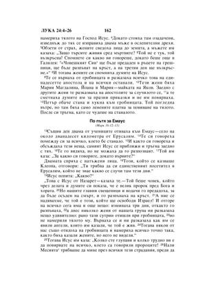 ãìäÄ 24:4–26                   162
Ì‡ÏÂËı‡ ÚﬂÎÓÚÓ Ì‡ ÉÓÒÔÓ‰ àÒÛÒ. 4ÑÓÍ‡ÚÓ ÒÚÓﬂı‡ Ú‡Ï ÓÁ‡‰‡˜ÂÌË,
ËÁ‚Â‰Ì˙Ê ‰Ó Úﬂı ÒÂ ËÁÔ‡‚Ëı‡ ‰‚‡Ï‡ Ï˙ÊÂ ‚ ÓÒÎÂÔËÚÂÎÌË ‰ÂıË.
5é·ÁÂÚË ÓÚ ÒÚ‡ı, ÊÂÌËÚÂ Ò‚Â‰Óı‡ ÎËˆ‡ ‰Ó ÁÂÏﬂÚ‡, ‡ Ï˙ÊÂÚÂ ËÏ

Í‡Á‡ı‡: ◊á‡˘Ó Ú˙ÒËÚÂ ÊË‚Ëﬂ ÒÂ‰ Ï˙Ú‚ËÚÂ? 6íÓÈ ÌÂ Â ÚÛÍ, ÚÓÈ
‚˙ÁÍ˙ÒÌ‡! ëÔÓÏÌÂÚÂ ÒË Í‡Í‚Ó ‚Ë „Ó‚ÓÂ¯Â, ‰ÓÍ‡ÚÓ ·Â¯Â Ó˘Â ‚
É‡ÎËÎÂﬂ: 7«óÓ‚Â¯ÍËﬂÚ ëËÌ* ˘Â ·˙‰Â ÔÂ‰‡‰ÂÌ ‚ ˙ˆÂÚÂ Ì‡ „Â¯-
ÌËˆË, ˘Â ·˙‰Â ‡ÁÔ˙Ì‡Ú Ì‡ Í˙ÒÚ, ‡ Ì‡ ÚÂÚËﬂ ‰ÂÌ ˘Â ‚˙ÁÍ˙Ò-
ÌÂ.»“ 8à ÚÓ„‡‚‡ ÊÂÌËÚÂ ÒË ÒÔÓÏÌËı‡ ‰ÛÏËÚÂ Ì‡ àÒÛÒ.
   9íÂ ÒÂ ‚˙Ì‡ı‡ ÓÚ „Ó·ÌËˆ‡Ú‡ Ë ‡ÁÍ‡Á‡ı‡ ‚ÒË˜ÍÓ ÚÓ‚‡ Ì‡ Â‰Ë-

Ì‡‰ÂÒÂÚÚÂ ‡ÔÓÒÚÓÎ‡ Ë Ì‡ ‚ÒË˜ÍË ÓÒÚ‡Ì‡ÎË. 10íÂÁË ÊÂÌË ·ﬂı‡
å‡Ëﬂ å‡„‰‡ÎËÌ‡, âÓ‡Ì‡ Ë å‡Ëﬂ—Ï‡ÈÍ‡Ú‡ Ì‡ üÍÓ‚. á‡Â‰ÌÓ Ò
‰Û„ËÚÂ ÊÂÌË ÚÂ ‡ÁÍ‡Á‚‡ı‡ Ì‡ ‡ÔÓÒÚÓÎËÚÂ Á‡ ÒÎÛ˜ËÎÓÚÓ ÒÂ, 11‡ ÚÂ
ÒÏÂÚÌ‡ı‡ ‰ÛÏËÚÂ ËÏ Á‡ Ô‡ÁÌË ÔËÍ‡ÁÍË Ë ÌÂ ËÏ ÔÓ‚ﬂ‚‡ı‡.
12 èÂÚ˙ Ó·‡˜Â ÒÚ‡Ì‡ Ë ıÛÍÌ‡ Í˙Ï „Ó·ÌËˆ‡Ú‡. íÓÈ ÔÓ„ÎÂ‰Ì‡

‚˙ÚÂ, ÌÓ Ú‡Ï ·ﬂı‡ Ò‡ÏÓ ÎÂÌÂÌËÚÂ ÔÎ‡ÚÌ‡ Á‡ ÔÓ‚Ë‚‡ÌÂ Ì‡ ÚﬂÎÓÚÓ.
èÓÒÎÂ ÒË Ú˙„Ì‡, Í‡ÚÓ ÒÂ ˜Û‰Â¯Â Ì‡ ÒÚ‡Ì‡ÎÓÚÓ.
                       èÓ Ô˙Úﬂ Á‡ ÖÏ‡ÛÒ
                          (å‡Í 16:12–13)
 13 ë˙˘Ëﬂ ‰ÂÌ ‰‚‡Ï‡ ÓÚ Û˜ÂÌËˆËÚÂ ÓÚË‚‡ı‡ Í˙Ï ÖÏ‡ÛÒ—ÒÂÎÓ Ì‡
ÓÍÓÎÓ ‰‚‡Ì‡‰ÂÒÂÚ ÍËÎÓÏÂÚ‡ ÓÚ ÖÛÒ‡ÎËÏ. 14íÂ ÒË „Ó‚ÓÂı‡
ÔÓÏÂÊ‰Û ÒË Á‡ ‚ÒË˜ÍÓ, ÍÓÂÚÓ ·Â ÒÚ‡Ì‡ÎÓ. 15à Í‡ÍÚÓ ÒË „Ó‚ÓÂı‡ Ë
Ó·Ò˙Ê‰‡ı‡ ÚÂÁË ÌÂ˘‡, Ò‡ÏËﬂÚ àÒÛÒ ÒÂ ÔË·ÎËÊË Ë Ú˙„Ì‡ Á‡Â‰ÌÓ
Ò Úﬂı. 16íÂ „Ó ‚Ë‰ﬂı‡, ÌÓ ÌÂ ÏÓÊ‡ı‡ ‰‡ „Ó ‡ÁÔÓÁÌ‡ﬂÚ. 17íÓÈ ËÏ
Í‡Á‡: ◊á‡ Í‡Í‚Ó ÒË „Ó‚ÓËÚÂ, ‰ÓÍ‡ÚÓ ‚˙‚ËÚÂ?“
  Ñ‚‡Ï‡Ú‡ ÒÔﬂı‡ Ò Ì‡Ú˙ÊÂÌË ÎËˆ‡. 18íÓÁË, ÍÓÈÚÓ ÒÂ Í‡Á‚‡¯Â
äÎÂÓÔ‡, ÓÚ„Ó‚ÓË: ◊íË Úﬂ·‚‡ ‰‡ ÒË Â‰ËÌÒÚ‚ÂÌËﬂÚ ÔÓÒÂÚËÚÂÎ ‚
ÖÛÒ‡ÎËÏ, ÍÓÈÚÓ ÌÂ ÁÌ‡Â Í‡Í‚Ó ÒÂ ÒÎÛ˜Ë Ú‡Ï ÚÂÁË ‰ÌË.“
  19àÒÛÒ ÔÓÔËÚ‡: ◊ä‡Í‚Ó?“

  ◊íÓ‚‡ Ò àÒÛÒ ÓÚ ç‡Á‡ÂÚ—Í‡Á‡ı‡ ÚÂ.—íÓÈ ·Â¯Â ˜Ó‚ÂÍ, ÍÓÈÚÓ
˜ÂÁ ‰ÂÎ‡Ú‡ Ë ‰ÛÏËÚÂ ÒË ÔÓÍ‡Á‡, ˜Â Â ‚ÂÎËÍ ÔÓÓÍ ÔÂ‰ ÅÓ„‡ Ë
ıÓ‡Ú‡. 20çÓ Ì‡¯ËÚÂ „Î‡‚ÌË Ò‚Â˘ÂÌËˆË Ë ‚Ó‰‡˜Ë „Ó ÔÂ‰‡‰Óı‡, Á‡
‰‡ ·˙‰Â ÓÒ˙‰ÂÌ Ì‡ ÒÏ˙Ú, Ë „Ó ‡ÁÔ˙Ì‡ı‡ Ì‡ Í˙ÒÚ. 21Ä ÌËÂ ÒÂ
Ì‡‰ﬂ‚‡ıÏÂ, ˜Â ÚÓÈ Â ÚÓÁË, ÍÓÈÚÓ ˘Â ÓÒ‚Ó·Ó‰Ë àÁ‡ÂÎ! à ÓÚ„ÓÂ
Ì‡ ‚ÒË˜ÍÓ ÒÂ„‡ ËÏ‡ Ë Ó˘Â ÌÂ˘Ó: ËÁÏËÌ‡ı‡ ÚË ‰ÌË, ÓÚÍ‡ÍÚÓ „Ó
‡ÁÔ˙Ì‡ı‡, 22‡ ‰ÌÂÒ ÌﬂÍÓÎÍÓ ÊÂÌË ÓÚ Ì‡¯‡Ú‡ „ÛÔ‡ ÌË ‡ÁÍ‡Á‡ı‡
ÌÂ˘Ó Û‰Ë‚ËÚÂÎÌÓ: ‡ÌÓ Ú‡ÁË ÒÛÚËÌ ÓÚË¯ÎË ÔË „Ó·ÌËˆ‡Ú‡, 23ÌÓ
ÌÂ Ì‡ÏÂËÎË ÚﬂÎÓÚÓ ÏÛ. Ç˙Ì‡ı‡ ÒÂ Ë ÌË ‡ÁÍ‡Á‡ı‡ Í‡Í ËÏ ÒÂ
ﬂ‚ËÎË ‡Ì„ÂÎË, ÍÓËÚÓ ËÏ Í‡Á‡ÎË, ˜Â ÚÓÈ Â ÊË‚. 24íÓ„‡‚‡ ÌﬂÍÓË ÓÚ
Ì‡Ò Ò˙˘Ó ÓÚË‰Óı‡ Ì‡ „Ó·ÌËˆ‡Ú‡ Ë Ì‡ÏÂËı‡ ‚ÒË˜ÍÓ ÚÓ˜ÌÓ Ú‡Í‡,
Í‡ÍÚÓ ·ﬂı‡ Í‡Á‡ÎË ÊÂÌËÚÂ, ÌÓ ÌÂ„Ó ÌÂ ‚Ë‰ÂÎË.“
  25íÓ„‡‚‡ àÒÛÒ ËÏ Í‡Á‡: ◊äÓÎÍÓ ÒÚÂ „ÎÛÔ‡‚Ë Ë ÍÓÎÍÓ ÚÛ‰ÌÓ ‚Ë Â

‰‡ ÔÓ‚ﬂ‚‡ÚÂ Ì‡ ‚ÒË˜ÍÓ, ÍÓÂÚÓ Ò‡ „Ó‚ÓËÎË ÔÓÓˆËÚÂ! 26ç‡ÎË
åÂÒËﬂÚ‡* Úﬂ·‚‡¯Â ‰‡ ÏËÌÂ ÔÂÁ ‚ÒË˜ÍË ÚÂÁË ÒÚ‡‰‡ÌËﬂ, ÔÂ‰Ë ‰‡
 