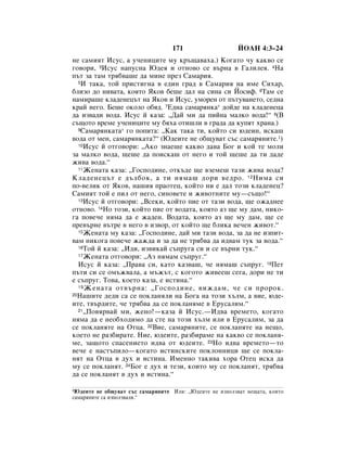 171                    âéÄç 4:3–24
ÌÂ Ò‡ÏËﬂÚ àÒÛÒ, ‡ Û˜ÂÌËˆËÚÂ ÏÛ Í˙˘‡‚‡ı‡.) äÓ„‡ÚÓ ˜Û Í‡Í‚Ó ÒÂ
„Ó‚ÓË, 3àÒÛÒ Ì‡ÔÛÒÌ‡ û‰Âﬂ Ë ÓÚÌÓ‚Ó ÒÂ ‚˙Ì‡ ‚ É‡ÎËÎÂﬂ. 4ç‡
Ô˙Ú Á‡ Ú‡Ï Úﬂ·‚‡¯Â ‰‡ ÏËÌÂ ÔÂÁ ë‡Ï‡Ëﬂ.
  5à Ú‡Í‡, ÚÓÈ ÔËÒÚË„Ì‡ ‚ Â‰ËÌ „‡‰ ‚ ë‡Ï‡Ëﬂ Ì‡ ËÏÂ ëËı‡,

·ÎËÁÓ ‰Ó ÌË‚‡Ú‡, ÍÓﬂÚÓ üÍÓ‚ ·Â¯Â ‰‡Î Ì‡ ÒËÌ‡ ÒË âÓÒËÙ. 6í‡Ï ÒÂ
Ì‡ÏË‡¯Â ÍÎ‡‰ÂÌÂˆ˙Ú Ì‡ üÍÓ‚ Ë àÒÛÒ, ÛÏÓÂÌ ÓÚ Ô˙ÚÛ‚‡ÌÂÚÓ, ÒÂ‰Ì‡
Í‡È ÌÂ„Ó. ÅÂ¯Â ÓÍÓÎÓ Ó·ﬂ‰. 7Ö‰Ì‡ Ò‡Ï‡ﬂÌÍ‡* ‰ÓÈ‰Â Ì‡ ÍÎ‡‰ÂÌÂˆ‡
‰‡ ËÁ‚‡‰Ë ‚Ó‰‡. àÒÛÒ È Í‡Á‡: ◊Ñ‡È ÏË ‰‡ ÔËÈÌ‡ Ï‡ÎÍÓ ‚Ó‰‡!“ 8(Ç
Ò˙˘ÓÚÓ ‚ÂÏÂ Û˜ÂÌËˆËÚÂ ÏÛ ·ﬂı‡ ÓÚË¯ÎË ‚ „‡‰‡ ‰‡ ÍÛÔﬂÚ ı‡Ì‡.)
  9ë‡Ï‡ﬂÌÍ‡Ú‡* „Ó ÔÓÔËÚ‡: ◊ä‡Í Ú‡Í‡ ÚË, ÍÓÈÚÓ ÒË ˛‰ÂËÌ, ËÒÍ‡¯

‚Ó‰‡ ÓÚ ÏÂÌ, Ò‡Ï‡ﬂÌÍ‡Ú‡?“ (û‰ÂËÚÂ ÌÂ Ó·˘Û‚‡Ú Ò˙Ò Ò‡Ï‡ﬂÌËÚÂ.1)
  10àÒÛÒ È ÓÚ„Ó‚ÓË: ◊ÄÍÓ ÁÌ‡Â¯Â Í‡Í‚Ó ‰‡‚‡ ÅÓ„ Ë ÍÓÈ ÚÂ ÏÓÎË

Á‡ Ï‡ÎÍÓ ‚Ó‰‡, ˘Â¯Â ‰‡ ÔÓËÒÍ‡¯ ÓÚ ÌÂ„Ó Ë ÚÓÈ ˘Â¯Â ‰‡ ÚË ‰‡‰Â
ÊË‚‡ ‚Ó‰‡.“
  11ÜÂÌ‡Ú‡ Í‡Á‡: ◊ÉÓÒÔÓ‰ËÌÂ, ÓÚÍ˙‰Â ˘Â ‚ÁÂÏÂ¯ Ú‡ÁË ÊË‚‡ ‚Ó‰‡?

äÎ‡‰ÂÌÂˆ˙Ú Â ‰˙Î·ÓÍ, ‡ ÚË ÌﬂÏ‡¯ ‰ÓË ‚Â‰Ó. 12 çËÏ‡ ÒË
ÔÓ-‚ÂÎËÍ ÓÚ üÍÓ‚, Ì‡¯Ëﬂ Ô‡ÓÚÂˆ, ÍÓÈÚÓ ÌË Â ‰‡Î ÚÓÁË ÍÎ‡‰ÂÌÂˆ?
ë‡ÏËﬂÚ ÚÓÈ Â ÔËÎ ÓÚ ÌÂ„Ó, ÒËÌÓ‚ÂÚÂ Ë ÊË‚ÓÚÌËÚÂ ÏÛ—Ò˙˘Ó!“
  13àÒÛÒ È ÓÚ„Ó‚ÓË: ◊ÇÒÂÍË, ÍÓÈÚÓ ÔËÂ ÓÚ Ú‡ÁË ‚Ó‰‡, ˘Â ÓÊ‡‰ÌÂÂ

ÓÚÌÓ‚Ó. 14çÓ ÚÓÁË, ÍÓÈÚÓ ÔËÂ ÓÚ ‚Ó‰‡Ú‡, ÍÓﬂÚÓ ‡Á ˘Â ÏÛ ‰‡Ï, ÌËÍÓ-
„‡ ÔÓ‚Â˜Â ÌﬂÏ‡ ‰‡ Â Ê‡‰ÂÌ. ÇÓ‰‡Ú‡, ÍÓﬂÚÓ ‡Á ˘Â ÏÛ ‰‡Ï, ˘Â ÒÂ
ÔÂ‚˙ÌÂ ‚˙ÚÂ ‚ ÌÂ„Ó ‚ ËÁ‚Ó, ÓÚ ÍÓÈÚÓ ˘Â ·ÎËÍ‡ ‚Â˜ÂÌ ÊË‚ÓÚ.“
  15ÜÂÌ‡Ú‡ ÏÛ Í‡Á‡: ◊ÉÓÒÔÓ‰ËÌÂ, ‰‡È ÏË Ú‡ÁË ‚Ó‰‡, Á‡ ‰‡ ÌÂ ËÁÔËÚ-

‚‡Ï ÌËÍÓ„‡ ÔÓ‚Â˜Â Ê‡Ê‰‡ Ë Á‡ ‰‡ ÌÂ Úﬂ·‚‡ ‰‡ Ë‰‚‡Ï ÚÛÍ Á‡ ‚Ó‰‡.“
  16íÓÈ È Í‡Á‡: ◊à‰Ë, ËÁ‚ËÍ‡È Ò˙ÔÛ„‡ ÒË Ë ÒÂ ‚˙ÌË ÚÛÍ.“
  17ÜÂÌ‡Ú‡ ÓÚ„Ó‚ÓË: ◊ÄÁ ÌﬂÏ‡Ï Ò˙ÔÛ„.“

  àÒÛÒ È Í‡Á‡: ◊è‡‚‡ ÒË, Í‡ÚÓ Í‡Á‚‡¯, ˜Â ÌﬂÏ‡¯ Ò˙ÔÛ„. 18èÂÚ
Ô˙ÚË ÒË ÒÂ ÓÏ˙Ê‚‡Î‡, ‡ Ï˙Ê˙Ú, Ò ÍÓ„ÓÚÓ ÊË‚ÂÂ¯ ÒÂ„‡, ‰ÓË ÌÂ ÚË
Â Ò˙ÔÛ„. íÓ‚‡, ÍÓÂÚÓ Í‡Á‡, Â ËÒÚËÌ‡.“
  19 ÜÂÌ‡Ú‡ ÓÚ‚˙Ì‡: ◊ÉÓÒÔÓ‰ËÌÂ, ‚ËÊ‰‡Ï, ˜Â ÒË ÔÓÓÍ.
20ç‡¯ËÚÂ ‰Â‰Ë Ò‡ ÒÂ ÔÓÍÎ‡ÌﬂÎË Ì‡ ÅÓ„‡ Ì‡ ÚÓÁË ı˙ÎÏ, ‡ ‚ËÂ, ˛‰Â-

ËÚÂ, Ú‚˙‰ËÚÂ, ˜Â Úﬂ·‚‡ ‰‡ ÒÂ ÔÓÍÎ‡ÌﬂÏÂ ‚ ÖÛÒ‡ÎËÏ.“
  21◊èÓ‚ﬂ‚‡È ÏË, ÊÂÌÓ!—Í‡Á‡ È àÒÛÒ.—à‰‚‡ ‚ÂÏÂÚÓ, ÍÓ„‡ÚÓ

ÌﬂÏ‡ ‰‡ Â ÌÂÓ·ıÓ‰ËÏÓ ‰‡ ÒÚÂ Ì‡ ÚÓÁË ı˙ÎÏ ËÎË ‚ ÖÛÒ‡ÎËÏ, Á‡ ‰‡
ÒÂ ÔÓÍÎ‡ÌﬂÚÂ Ì‡ éÚˆ‡. 22ÇËÂ, Ò‡Ï‡ﬂÌËÚÂ, ÒÂ ÔÓÍÎ‡ÌﬂÚÂ Ì‡ ÌÂ˘Ó,
ÍÓÂÚÓ ÌÂ ‡Á·Ë‡ÚÂ. çËÂ, ˛‰ÂËÚÂ, ‡Á·Ë‡ÏÂ Ì‡ Í‡Í‚Ó ÒÂ ÔÓÍÎ‡Ìﬂ-
ÏÂ, Á‡˘ÓÚÓ ÒÔ‡ÒÂÌËÂÚÓ Ë‰‚‡ ÓÚ ˛‰ÂËÚÂ. 23çÓ Ë‰‚‡ ‚ÂÏÂÚÓ—ÚÓ
‚Â˜Â Â Ì‡ÒÚ˙ÔËÎÓ—ÍÓ„‡ÚÓ ËÒÚËÌÒÍËÚÂ ÔÓÍÎÓÌÌËˆË ˘Â ÒÂ ÔÓÍÎ‡-
ÌﬂÚ Ì‡ éÚˆ‡ ‚ ‰Ûı Ë ËÒÚËÌ‡. àÏÂÌÌÓ Ú‡ÍË‚‡ ıÓ‡ éÚÂˆ ËÒÍ‡ ‰‡
ÏÛ ÒÂ ÔÓÍÎ‡ÌﬂÚ. 24ÅÓ„ Â ‰Ûı Ë ÚÂÁË, ÍÓËÚÓ ÏÛ ÒÂ ÔÓÍÎ‡ÌﬂÚ, Úﬂ·‚‡
‰‡ ÒÂ ÔÓÍÎ‡ÌﬂÚ ‚ ‰Ûı Ë ËÒÚËÌ‡.“

1û‰ÂËÚÂ ÌÂ Ó·˘Û‚‡Ú Ò˙Ò Ò‡Ï‡ﬂÌËÚÂ àÎË: ◊û‰ÂËÚÂ ÌÂ ËÁÔÓÎÁ‚‡Ú ÌÂ˘‡Ú‡, ÍÓËÚÓ
Ò‡Ï‡ﬂÌËÚÂ Ò‡ ËÁÔÓÎÁ‚‡ÎË.“
 