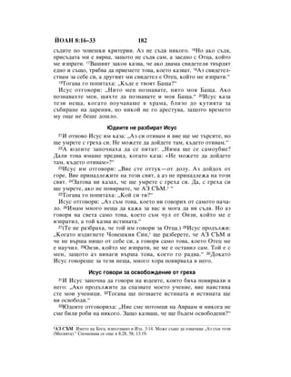 âéÄç 8:16–33                          182
Ò˙‰ËÚÂ ÔÓ ˜Ó‚Â¯ÍË ÍËÚÂËË. ÄÁ ÌÂ Ò˙‰ﬂ ÌËÍÓ„Ó. 16çÓ ‡ÍÓ Ò˙‰ﬂ,
ÔËÒ˙‰‡Ú‡ ÏË Â ‚ﬂÌ‡, Á‡˘ÓÚÓ ÌÂ Ò˙‰ﬂ Ò‡Ï, ‡ Á‡Â‰ÌÓ Ò éÚˆ‡, ÍÓÈÚÓ
ÏÂ ËÁÔ‡ÚË. 17Ç‡¯ËﬂÚ Á‡ÍÓÌ Í‡Á‚‡, ˜Â ‡ÍÓ ‰‚‡Ï‡ Ò‚Ë‰ÂÚÂÎË Ú‚˙‰ﬂÚ
Â‰ÌÓ Ë Ò˙˘Ó, Úﬂ·‚‡ ‰‡ ÔËÂÏÂÚÂ ÚÓ‚‡, ÍÓÂÚÓ Í‡Á‚‡Ú. 18ÄÁ Ò‚Ë‰ÂÚÂÎ-
ÒÚ‚‡Ï Á‡ ÒÂ·Â ÒË, ‡ ‰Û„ËﬂÚ ÏË Ò‚Ë‰ÂÚÂÎ Â éÚÂˆ, ÍÓÈÚÓ ÏÂ ËÁÔ‡ÚË.“
  19íÓ„‡‚‡ „Ó ÔÓÔËÚ‡ı‡: ◊ä˙‰Â Â Ú‚ÓﬂÚ Å‡˘‡?“

  àÒÛÒ ÓÚ„Ó‚ÓË: ◊çËÚÓ ÏÂÌ ÔÓÁÌ‡‚‡ÚÂ, ÌËÚÓ ÏÓﬂ Å‡˘‡. ÄÍÓ
ÔÓÁÌ‡‚‡ıÚÂ ÏÂÌ, ˘ﬂıÚÂ ‰‡ ÔÓÁÌ‡‚‡ÚÂ Ë ÏÓﬂ Å‡˘‡.“ 20àÒÛÒ Í‡Á‡
ÚÂÁË ÌÂ˘‡, ÍÓ„‡ÚÓ ÔÓÛ˜‡‚‡¯Â ‚ ı‡Ï‡, ·ÎËÁÓ ‰Ó ÍÛÚËﬂÚ‡ Á‡
Ò˙·Ë‡ÌÂ Ì‡ ‰‡ÂÌËﬂ, ÌÓ ÌËÍÓÈ ÌÂ „Ó ‡ÂÒÚÛ‚‡, Á‡˘ÓÚÓ ‚ÂÏÂÚÓ
ÏÛ Ó˘Â ÌÂ ·Â¯Â ‰Ó¯ÎÓ.
                        û‰ÂËÚÂ ÌÂ ‡Á·Ë‡Ú àÒÛÒ
  21à ÓÚÌÓ‚Ó àÒÛÒ ËÏ Í‡Á‡: ◊ÄÁ ÒË ÓÚË‚‡Ï Ë ‚ËÂ ˘Â ÏÂ Ú˙ÒËÚÂ, ÌÓ
˘Â ÛÏÂÚÂ Ò „Âı‡ ÒË. çÂ ÏÓÊÂÚÂ ‰‡ ‰ÓÈ‰ÂÚÂ Ú‡Ï, Í˙‰ÂÚÓ ÓÚË‚‡Ï.“
  22Ä ˛‰ÂËÚÂ Á‡ÔÓ˜Ì‡ı‡ ‰‡ ÒÂ ÔËÚ‡Ú: ◊çËÏ‡ ˘Â ÒÂ Ò‡ÏÓÛ·ËÂ?

Ñ‡ÎË ÚÓ‚‡ ËÏ‡¯Â ÔÂ‰‚Ë‰, ÍÓ„‡ÚÓ Í‡Á‡: «çÂ ÏÓÊÂÚÂ ‰‡ ‰ÓÈ‰ÂÚÂ
Ú‡Ï, Í˙‰ÂÚÓ ÓÚË‚‡Ï»?“
  23àÒÛÒ ËÏ ÓÚ„Ó‚ÓË: ◊ÇËÂ ÒÚÂ ÓÚÚÛÍ—ÓÚ ‰ÓÎÛ. ÄÁ ‰ÓÈ‰Óı ÓÚ

„ÓÂ. ÇËÂ ÔËÌ‡‰ÎÂÊËÚÂ Ì‡ ÚÓÁË Ò‚ﬂÚ, ‡ ‡Á ÌÂ ÔËÌ‡‰ÎÂÊ‡ Ì‡ ÚÓÁË
Ò‚ﬂÚ. 24á‡ÚÓ‚‡ ‚Ë Í‡Á‡ı, ˜Â ˘Â ÛÏÂÚÂ Ò „Âı‡ ÒË. Ñ‡, Ò „Âı‡ ÒË
˘Â ÛÏÂÚÂ, ‡ÍÓ ÌÂ ÔÓ‚ﬂ‚‡ÚÂ, ˜Â Äá ëöå.1 “
  25íÓ„‡‚‡ „Ó ÔÓÔËÚ‡ı‡: ◊äÓÈ ÒË ÚË?“

  àÒÛÒ ÓÚ„Ó‚ÓË: ◊ÄÁ Ò˙Ï ÚÓ‚‡, ÍÓÂÚÓ ‚Ë „Ó‚ÓËı ÓÚ Ò‡ÏÓÚÓ Ì‡˜‡-
ÎÓ. 26àÏ‡Ï ÏÌÓ„Ó ÌÂ˘‡ ‰‡ Í‡Ê‡ Á‡ ‚‡Ò Ë ÏÓ„‡ ‰‡ ‚Ë Ò˙‰ﬂ. çÓ ‡Á
„Ó‚Óﬂ Ì‡ Ò‚ÂÚ‡ Ò‡ÏÓ ÚÓ‚‡, ÍÓÂÚÓ Ò˙Ï ˜ÛÎ ÓÚ éÌÁË, ÍÓÈÚÓ ÏÂ Â
ËÁÔ‡ÚËÎ, ‡ ÚÓÈ Í‡Á‚‡ ËÒÚËÌ‡Ú‡.“
  27(íÂ ÌÂ ‡Á·‡ı‡, ˜Â ÚÓÈ ËÏ „Ó‚ÓË Á‡ éÚˆ‡.) 28àÒÛÒ ÔÓ‰˙ÎÊË:

◊äÓ„‡ÚÓ ËÁ‰Ë„ÌÂÚÂ óÓ‚Â¯ÍËﬂ ëËÌ,* ˘Â ‡Á·ÂÂÚÂ, ˜Â Äá ëöå Ë
˜Â ÌÂ ‚˙¯‡ ÌË˘Ó ÓÚ ÒÂ·Â ÒË, ‡ „Ó‚Óﬂ Ò‡ÏÓ ÚÓ‚‡, ÍÓÂÚÓ éÚÂˆ ÏÂ
Â Ì‡Û˜ËÎ. 29éÌÁË, ÍÓÈÚÓ ÏÂ ËÁÔ‡ÚË, ÌÂ ÏÂ Â ÓÒÚ‡‚ËÎ Ò‡Ï. íÓÈ Â Ò
ÏÂÌ, Á‡˘ÓÚÓ ‡Á ‚ËÌ‡„Ë ‚˙¯‡ ÚÓ‚‡, ÍÓÂÚÓ „Ó ‡‰‚‡.“ 30ÑÓÍ‡ÚÓ
àÒÛÒ „Ó‚ÓÂ¯Â Á‡ ÚÂÁË ÌÂ˘‡, ÏÌÓ„Ó ıÓ‡ ÔÓ‚ﬂ‚‡ı‡ ‚ ÌÂ„Ó.
                àÒÛÒ „Ó‚ÓË Á‡ ÓÒ‚Ó·ÓÊ‰ÂÌËÂ ÓÚ „Âı‡
  31à àÒÛÒ Á‡ÔÓ˜Ì‡ ‰‡ „Ó‚ÓË Ì‡ ˛‰ÂËÚÂ, ÍÓËÚÓ ·ﬂı‡ ÔÓ‚ﬂ‚‡ÎË ‚
ÌÂ„Ó: ◊ÄÍÓ ÔÓ‰˙ÎÊËÚÂ ‰‡ ÒÔ‡Á‚‡ÚÂ ÏÓÂÚÓ Û˜ÂÌËÂ, ‚ËÂ Ì‡ËÒÚËÌ‡
ÒÚÂ ÏÓË Û˜ÂÌËˆË. 32íÓ„‡‚‡ ˘Â ÔÓÁÌ‡ÂÚÂ ËÒÚËÌ‡Ú‡ Ë ËÒÚËÌ‡Ú‡ ˘Â
‚Ë ÓÒ‚Ó·Ó‰Ë.“
  33û‰ÂËÚÂ ÓÚ„Ó‚ÓËı‡: ◊çËÂ ÒÏÂ ÔÓÚÓÏˆË Ì‡ Ä‚‡‡Ï Ë ÌËÍÓ„‡ ÌÂ

ÒÏÂ ·ËÎË Ó·Ë Ì‡ ÌËÍÓ„Ó. á‡˘Ó Í‡Á‚‡¯, ˜Â ˘Â ·˙‰ÂÏ ÓÒ‚Ó·Ó‰ÂÌË?“

1Äá ëöå àÏÂÚÓ Ì‡ ÅÓ„‡, ËÁÔÓÎÁ‚‡ÌÓ ‚ àÁı. 3:14. åÓÊÂ Ò˙˘Ó ‰‡ ÓÁÌ‡˜‡‚‡ ◊ÄÁ Ò˙Ï ÚÓÁË
(åÂÒËﬂÚ‡).” ëÔÓÏÂÌ‡‚‡ ÒÂ Ó˘Â ‚ 8:28, 58; 13:19.
 