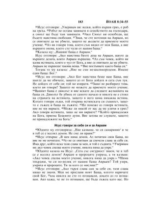 183                 âéÄç 8:34–55
 34 àÒÛÒ ÓÚ„Ó‚ÓË: ◊ì‚Âﬂ‚‡Ï ‚Ë: ‚ÒÂÍË, ÍÓÈÚÓ ‚˙¯Ë „ﬂı, Â Ó·
Ì‡ „Âı‡. 35êÓ·˙Ú ÌÂ ÓÒÚ‡‚‡ Á‡‚ËÌ‡„Ë ‚ ÒÂÏÂÈÒÚ‚ÓÚÓ Ì‡ „ÓÒÔÓ‰‡ﬂ,
‡ ÒËÌ˙Ú ˘Â ·˙‰Â Ú‡Ï Á‡‚ËÌ‡„Ë. 36ÄÍÓ ëËÌ˙Ú ‚Ë ÓÒ‚Ó·Ó‰Ë, ˘Â
·˙‰ÂÚÂ Ì‡ËÒÚËÌ‡ Ò‚Ó·Ó‰ÌË. 37áÌ‡ﬂ, ˜Â ÒÚÂ ÔÓÚÓÏˆË Ì‡ Ä‚‡‡Ï, ÌÓ
ÒÂ ÓÔËÚ‚‡ÚÂ ‰‡ ÏÂ Û·ËÂÚÂ, Á‡˘ÓÚÓ ÌÂ ÊÂÎ‡ÂÚÂ ‰‡ ÔËÂÏÂÚÂ ÏÓÂÚÓ
Û˜ÂÌËÂ. 38ÄÁ ‚Ë „Ó‚Óﬂ ÚÓ‚‡, ÍÓÂÚÓ Ò˙Ï ‚Ë‰ﬂÎ ÓÚ ÏÓﬂ Å‡˘‡, ‡ ‚ËÂ
‚˙¯ËÚÂ ÓÌÓ‚‡, ÍÓÂÚÓ ÒÚÂ ˜ÛÎË ÓÚ ‚‡¯Ëﬂ ·‡˘‡.“
  39ä‡Á‡ı‡ ÏÛ: ◊ç‡¯ËﬂÚ ·‡˘‡ Â Ä‚‡‡Ï.“

  àÒÛÒ ÓÚ„Ó‚ÓË: ◊ÄÍÓ Ì‡ËÒÚËÌ‡ ·ﬂıÚÂ ‰Âˆ‡ Ì‡ Ä‚‡‡Ï, ˘ﬂıÚÂ ‰‡
‚˙¯ËÚÂ ‰ÂÎ‡Ú‡, ÍÓËÚÓ Ä‚‡‡Ï ‚˙¯Â¯Â. 40ÄÁ Ò˙Ï ˜Ó‚ÂÍ, ÍÓÈÚÓ ‚Ë
Í‡Á‚‡ ËÒÚËÌ‡Ú‡, ÍÓﬂÚÓ Â ˜ÛÎ ÓÚ ÅÓ„‡, ‡ ‚ËÂ ÒÂ ÓÔËÚ‚‡ÚÂ ‰‡ ÏÂ Û·ËÂÚÂ.
Ä‚‡‡Ï ÌÂ ‚˙¯Â¯Â Ú‡ÍË‚‡ ÌÂ˘‡. 41ÇËÂ ÔÓÒÚ˙Ô‚‡ÚÂ Í‡ÍÚÓ ·‡˘‡ ÒË.“
  íÓ„‡‚‡ ÚÂ ÏÛ Í‡Á‡ı‡: ◊çËÂ ÌÂ ÒÏÂ ÌÂÁ‡ÍÓÌÌÓÓ‰ÂÌË. àÏ‡ÏÂ
Â‰ËÌ ·‡˘‡: ÅÓ„.“
  42àÒÛÒ ËÏ ÓÚ„Ó‚ÓË: ◊ÄÍÓ ÅÓ„ Ì‡ËÒÚËÌ‡ ·Â¯Â ‚‡¯ Å‡˘‡, ‚ËÂ

˘ﬂıÚÂ ‰‡ ÏÂ Ó·Ë˜‡ÚÂ, Á‡˘ÓÚÓ ‡Á ÓÚ ÅÓ„‡ ‰ÓÈ‰Óı Ë ÒÂ„‡ Ò˙Ï ÚÛÍ.
çÂ ‰ÓÈ‰Óı ÓÚ ÒÂ·Â ÒË: ÚÓÈ ÏÂ ËÁÔ‡ÚË. 43á‡˘Ó ÌÂ ‡Á·Ë‡ÚÂ ÚÓ‚‡,
ÍÓÂÚÓ ‚Ë „Ó‚Óﬂ? á‡˘ÓÚÓ ÌÂ ÏÓÊÂÚÂ ‰‡ ÔËÂÏÂÚÂ ÏÓÂÚÓ Û˜ÂÌËÂ.
44Ç‡¯ËﬂÚ ·‡˘‡ Â ‰ﬂ‚ÓÎ˙Ú Ë ‚ËÂ ËÒÍ‡ÚÂ ‰‡ ÒÎÂ‰‚‡ÚÂ ÊÂÎ‡ÌËﬂÚ‡ Ì‡

·‡˘‡ ÒË. Ñﬂ‚ÓÎ˙Ú ·Â Û·ËÂˆ ÓÚ Ò‡ÏÓÚÓ Ì‡˜‡ÎÓ Ë ÌËÍÓ„‡ ÌÂ Â ÒÚÓﬂÎ
Ì‡ ÒÚ‡Ì‡Ú‡ Ì‡ ËÒÚËÌ‡Ú‡, Á‡˘ÓÚÓ ‚ ÌÂ„Ó ÌﬂÏ‡ ÌËÍ‡Í‚‡ ËÒÚËÌ‡.
äÓ„‡ÚÓ „Ó‚ÓË Î˙ÊË, ÚÓÈ ÓÚÍË‚‡ ËÒÚËÌÒÍ‡Ú‡ ÒË Ò˙˘ÌÓÒÚ, Á‡˘Ó-
ÚÓ Â Î˙ÊÂˆ Ë ·‡˘‡ Ì‡ Î˙ÊËÚÂ. 45çÓ ÔÓÌÂÊÂ ‡Á „Ó‚Óﬂ ËÒÚËÌ‡Ú‡,
‚ËÂ ÌÂ ÏË ‚ﬂ‚‡ÚÂ. 46åÓÊÂ ÎË ÌﬂÍÓÈ ÓÚ ‚‡Ò ‰‡ ÏÂ ÛÎË˜Ë ‚ „ﬂı?
ÄÍÓ „Ó‚Óﬂ ËÒÚËÌ‡Ú‡, Á‡˘Ó ÌÂ ÏË ‚ﬂ‚‡ÚÂ? 47äÓÈÚÓ ÔËÌ‡‰ÎÂÊË
Ì‡ ÅÓ„‡, ÔËÂÏ‡ ÅÓÊËËÚÂ ‰ÛÏË. ÇËÂ Á‡ÚÓ‚‡ ÌÂ ÒÎÛ¯‡ÚÂ, Á‡˘ÓÚÓ
ÌÂ ÔËÌ‡‰ÎÂÊËÚÂ Ì‡ ÅÓ„‡.“
               àÒÛÒ „Ó‚ÓË Á‡ ÒÂ·Â ÒË Ë Á‡ Ä‚‡‡Ï
 48 û‰ÂËÚÂ ÏÛ ÓÚ„Ó‚ÓËı‡: ◊çËÂ Í‡Á‚‡ÏÂ, ˜Â ÒË Ò‡Ï‡ﬂÌËÌ* Ë ˜Â
‚ ÚÂ· ÒÂ Â ‚ÒÂÎËÎ ‰ÂÏÓÌ. çÂ ÒÏÂ ÎË Ô‡‚Ë?“
  49àÒÛÒ ÓÚ‚˙Ì‡: ◊Ç ÏÂÌ ÌﬂÏ‡ ‰ÂÏÓÌ. ÄÁ ÔÓ˜ËÚ‡Ï Ò‚Óﬂ Å‡˘‡, ÌÓ

‚ËÂ ÌÂ ÏÂ ÔÓ˜ËÚ‡ÚÂ. 50ÄÁ ÌÂ ÒÂ ÓÔËÚ‚‡Ï ‰‡ ÒÔÂ˜ÂÎﬂ ÒÎ‡‚‡ Á‡ ÒÂ·Â ÒË.
àÏ‡ ‰Û„, ÍÓÈÚÓ ËÒÍ‡ Ú‡ÁË ÒÎ‡‚‡ Á‡ ÏÂÌ, Ë ÚÓÈ Â Ò˙‰ËﬂÚ‡. 51ì‚Âﬂ‚‡Ï
‚Ë: ‡ÍÓ ˜Ó‚ÂÍ ÒÔ‡Á‚‡ ÏÓÂÚÓ Û˜ÂÌËÂ, ÌËÍÓ„‡ ÌﬂÏ‡ ‰‡ ÛÏÂ.“
  52û‰ÂËÚÂ Í‡Á‡ı‡ Ì‡ àÒÛÒ: ◊ëÂ„‡ Ò˙Ò ÒË„ÛÌÓÒÚ ÁÌ‡ÂÏ, ˜Â ‚ ÚÂ·

ÒÂ Â ‚ÒÂÎËÎ ‰ÂÏÓÌ! Ä‚‡‡Ï Ë ÔÓÓˆËÚÂ ÛÏﬂı‡, ‡ ÚË Í‡Á‚‡¯:
«ÄÍÓ ˜Ó‚ÂÍ ÒÔ‡Á‚‡ ÏÓÂÚÓ Û˜ÂÌËÂ, ÌËÍÓ„‡ ÌﬂÏ‡ ‰‡ ÛÏÂ.» 53çËÏ‡
Ú‚˙‰Ë¯, ˜Â ÒË ÔÓ-‚ÂÎËÍ ÓÚ Ì‡¯Ëﬂ ·‡˘‡ Ä‚‡‡Ï? íÓÈ ÛÏﬂ,
ÛÏﬂı‡ Ë ÔÓÓˆËÚÂ. íË Á‡ ÍÓ„Ó ÒÂ ÏËÒÎË¯?“
  54àÒÛÒ ÓÚ„Ó‚ÓË: ◊ÄÍÓ Ú˙Òﬂ ÒÎ‡‚‡ Ò‡Ï Á‡ ÒÂ·Â ÒË, Ú‡ÁË ÒÎ‡‚‡

ÌË˘Ó ÌÂ ÁÌ‡˜Ë. åÂÌ ÏÂ ÔÓÒÎ‡‚ﬂ ÏÓﬂÚ Å‡˘‡, ÍÓ„ÓÚÓ Ì‡Ë˜‡ÚÂ
Ò‚ÓÈ ÅÓ„, 55‡Î‡ ÌËÍÓ„‡ ÌÂ ÒÚÂ „Ó ÔÓÁÌ‡‚‡ÎË, ‰ÓÍ‡ÚÓ ‡Á „Ó ÔÓÁÌ‡-
‚‡Ï. ÄÍÓ Í‡Ê‡, ˜Â ÌÂ „Ó ÔÓÁÌ‡‚‡Ï, ˘Â ·˙‰‡ Î˙ÊÂˆ Í‡ÚÓ ‚‡Ò. çÓ
 