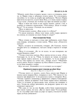 189                      âéÄç 11:31–50
 û‰ÂËÚÂ, ÍÓËÚÓ ·ﬂı‡ ‚ Í˙˘‡Ú‡ Á‡Â‰ÌÓ Ò ÌÂﬂ Ë ﬂ ÛÚÂ¯‡‚‡ı‡, ‚Ë‰ﬂ-
31

ı‡, ˜Â å‡Ëﬂ ÒÚ‡‚‡ Ë Á‡·˙Á‡ÌÓ ËÁÎËÁ‡ Ì‡‚˙Ì. íÂ ﬂ ÔÓÒÎÂ‰‚‡ı‡,
ÏËÒÎÂÈÍË, ˜Â Úﬂ ÓÚË‚‡ ‰‡ ÒÍ˙·Ë ÔË „Ó·ÌËˆ‡Ú‡. 32äÓ„‡ÚÓ å‡Ëﬂ
ÔËÒÚË„Ì‡ Ì‡ ÏﬂÒÚÓÚÓ, Í˙‰ÂÚÓ ·Â¯Â àÒÛÒ, Ë „Ó ‚Ë‰ﬂ, Ô‡‰Ì‡ ‚ Í‡Í‡-
Ú‡ ÏÛ Ë Í‡Á‡: ◊ÉÓÒÔÓ‰Ë, ‡ÍÓ ÚË ·Â¯Â ÚÛÍ, ·‡Ú ÏË ÌﬂÏ‡¯Â ‰‡ ÛÏÂ.“
  33àÒÛÒ ﬂ ‚Ë‰ﬂ Í‡Í ÔÎ‡˜Â Ë Í‡Í ÔÎ‡˜‡Ú ˛‰ÂËÚÂ, ‰Ó¯ÎË Ò ÌÂﬂ, Ë

‰˙Î·ÓÍÓ ÒÂ Ì‡Ê‡ÎË Ë ‡Á‚˙ÎÌÛ‚‡. 34íÓÈ ÔÓÔËÚ‡: ◊ä˙‰Â „Ó ÔÓ„Â-
·‡ıÚÂ?“ íÂ ÏÛ Í‡Á‡ı‡: ◊ÉÓÒÔÓ‰Ë, ÂÎ‡ ‰‡ ‚Ë‰Ë¯.“
  35àÒÛÒ ÒÂ ÔÓÒ˙ÎÁË.
  36íÓ„‡‚‡ ˛‰ÂËÚÂ Í‡Á‡ı‡: ◊ÇËÊ ÍÓÎÍÓ „Ó Â Ó·Ë˜‡Î!“
  37Ä ÌﬂÍÓË ÔÓÔËÚ‡ı‡: ◊çËÏ‡ ÚÓÁË ˜Ó‚ÂÍ, ÍÓÈÚÓ ‚˙Ì‡ ÁÂÌËÂÚÓ

Ì‡ ÒÎÂÔÂˆ‡, ÌÂ ÏÓÊÂ¯Â ‰‡ ÒÔ‡ÒË ã‡Á‡ ÓÚ ÒÏ˙Ú?“
                      àÒÛÒ ‚˙ÁÍÂÒﬂ‚‡ ã‡Á‡
    àÒÛÒ ÓÚÌÓ‚Ó ÒÂ Ì‡Ú˙ÊË Ë ÓÚË‰Â ÔË „Ó·ÌËˆ‡Ú‡, ÍÓﬂÚÓ ·Â¯Â
     38

Â‰Ì‡ ÔÂ˘Â‡, Á‡Ú‚ÓÂÌ‡ Ò „ÓÎﬂÏ Í‡Ï˙Í. 39àÒÛÒ Í‡Á‡: ◊éÚÏÂÒÚÂÚÂ
Í‡Ï˙Í‡!“
  å‡Ú‡, ÒÂÒÚ‡Ú‡ Ì‡ ÔÓ˜ËÌ‡ÎËﬂ, ÓÚ‚˙Ì‡: ◊çÓ ÉÓÒÔÓ‰Ë, ÚﬂÎÓÚÓ
ÒË„ÛÌÓ ‚Â˜Â ÒÂ Â ‚ÏËËÒ‡ÎÓ, Ú˙È Í‡ÚÓ ã‡Á‡ Â Ï˙Ú˙‚ ÓÚ ˜ÂÚËË
‰ÌË!“
  40 àÒÛÒ È ÓÚ„Ó‚ÓË: ◊çÂ ÚË ÎË Í‡Á‡ı, ˜Â ‡ÍÓ ÔÓ‚ﬂ‚‡¯, ˘Â

‚Ë‰Ë¯ ÅÓÊËﬂÚ‡ ÒÎ‡‚‡?“
  41íÓ„‡‚‡ ÓÚÏÂÒÚËı‡ Í‡Ï˙Í‡. àÒÛÒ ‚‰Ë„Ì‡ ÔÓ„ÎÂ‰ Ë Í‡Á‡: ◊éÚ˜Â,

·Î‡„Ó‰‡ﬂ ÚË, ˜Â ÏÂ ˜Û. 42áÌ‡ﬂ, ˜Â ‚ËÌ‡„Ë ÏÂ ˜Û‚‡¯, ÌÓ Í‡Á‚‡Ï
ÚÓ‚‡ Á‡‡‰Ë ıÓ‡Ú‡ Ì‡ÓÍÓÎÓ, Á‡ ‰‡ ÔÓ‚ﬂ‚‡Ú, ˜Â ÚË ÏÂ ËÁÔ‡ÚË.“
43ëÎÂ‰ ÚÓ‚‡ ËÁ‚ËÍ‡ Ò˙Ò ÒËÎÂÌ „Î‡Ò: ◊ã‡Á‡Â, ËÁÎÂÁ!“ 44å˙Ú‚ËﬂÚ

ËÁÎÂÁÂ Ì‡‚˙Ì. ê˙ˆÂÚÂ Ë Í‡Í‡Ú‡ ÏÛ ·ﬂı‡ Ó·‚ËÚË ‚ ÔÎ‡ÚÌÓ, ‡ ÎËˆÂ-
ÚÓ ÏÛ ·Â¯Â ÔÓÍËÚÓ Ò Í˙Ô‡.
  àÒÛÒ ËÏ Í‡Á‡: ◊ê‡ÁÔÓ‚ËÈÚÂ „Ó Ë „Ó ÓÒÚ‡‚ÂÚÂ ‰‡ ÒË ‚˙‚Ë.“
          û‰ÂÈÒÍËÚÂ ‚Ó‰‡˜Ë ÍÓﬂÚ ÔÎ‡ÌÓ‚Â ‰‡ Û·ËﬂÚ àÒÛÒ
                  (å‡Ú. 26:1–5; å‡Í 14:1–2; ãÛÍ‡ 22:1–2)
    íÓ„‡‚‡ ÏÌÓ„Ó ÓÚ ˛‰ÂËÚÂ, ÍÓËÚÓ ·ﬂı‡ ‰Ó¯ÎË ÔË å‡Ëﬂ Ë
     45

‚Ë‰ﬂı‡ Í‡Í‚Ó Ì‡Ô‡‚Ë àÒÛÒ, ÔÓ‚ﬂ‚‡ı‡ ‚ ÌÂ„Ó. 46çÓ ÌﬂÍÓË ÓÚ Úﬂı
ÓÚË‰Óı‡ ÔË Ù‡ËÒÂËÚÂ* Ë ËÏ ‡ÁÍ‡Á‡ı‡ Í‡Í‚Ó Â ËÁ‚˙¯ËÎ àÒÛÒ.
47íÓ„‡‚‡ „Î‡‚ÌËÚÂ Ò‚Â˘ÂÌËˆË Ë Ù‡ËÒÂËÚÂ Ò˙·‡ı‡ ëËÌÂ‰ËÓÌ‡*

Ë Í‡Á‡ı‡: ◊ä‡Í‚Ó ‰‡ Ô‡‚ËÏ? íÓÁË ˜Ó‚ÂÍ ‚˙¯Ë ÏÌÓ„Ó ÁÌ‡ÏÂÌËﬂ.
48ÄÍÓ „Ó ÓÒÚ‡‚ËÏ ‰‡ ÔÓ‰˙ÎÊ‡‚‡ Ú‡Í‡, ‚ÒË˜ÍË ˘Â ÔÓ‚ﬂ‚‡Ú ‚

ÌÂ„Ó. íÓ„‡‚‡ ˘Â ‰ÓÈ‰‡Ú ËÏÎﬂÌËÚÂ, ˘Â ‡ÁÛ¯‡Ú ı‡Ï‡ ÌË Ë ˘Â
ÛÌË˘ÓÊ‡Ú Ì‡Ó‰‡ ÌË.“
  49çÓ Â‰ËÌ ÓÚ Úﬂı Ì‡ ËÏÂ ä‡ﬂÙ‡, ÍÓÈÚÓ ·Â¯Â Ô˙‚ÓÒ‚Â˘ÂÌËÍ

ÔÂÁ ÓÌ‡ÁË „Ó‰ËÌ‡, ËÏ Í‡Á‡: ◊ÇËÂ ÌÂ ÁÌ‡ÂÚÂ ÌË˘Ó 50Ë ÌÂ ‡Á·Ë‡-
ÚÂ, ˜Â Â ÔÓ-‰Ó·Â Â‰ËÌ ˜Ó‚ÂÍ ‰‡ ÛÏÂ Á‡ ıÓ‡Ú‡, ÓÚÍÓÎÍÓÚÓ ˆÂÎËﬂÚ
Ì‡Ó‰ ‰‡ ·˙‰Â ÛÌË˘ÓÊÂÌ.“
 