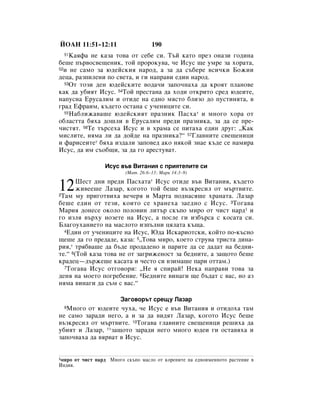 âéÄç 11:51–12:11                    190
  51ä‡ﬂÙ‡ ÌÂ Í‡Á‡ ÚÓ‚‡ ÓÚ ÒÂ·Â ÒË. í˙È Í‡ÚÓ ÔÂÁ ÓÌ‡ÁË „Ó‰ËÌ‡
·Â¯Â Ô˙‚ÓÒ‚Â˘ÂÌËÍ, ÚÓÈ ÔÓÓÍÛ‚‡, ˜Â àÒÛÒ ˘Â ÛÏÂ Á‡ ıÓ‡Ú‡,
52Ë ÌÂ Ò‡ÏÓ Á‡ ˛‰ÂÈÒÍËﬂ Ì‡Ó‰, ‡ Á‡ ‰‡ Ò˙·ÂÂ ‚ÒË˜ÍË ÅÓÊËË

‰Âˆ‡, ‡ÁÔËÎÂÌË ÔÓ Ò‚ÂÚ‡, Ë „Ë Ì‡Ô‡‚Ë Â‰ËÌ Ì‡Ó‰.
  53éÚ ÚÓÁË ‰ÂÌ ˛‰ÂÈÒÍËÚÂ ‚Ó‰‡˜Ë Á‡ÔÓ˜Ì‡ı‡ ‰‡ ÍÓﬂÚ ÔÎ‡ÌÓ‚Â

Í‡Í ‰‡ Û·ËﬂÚ àÒÛÒ. 54íÓÈ ÔÂÒÚ‡Ì‡ ‰‡ ıÓ‰Ë ÓÚÍËÚÓ ÒÂ‰ ˛‰ÂËÚÂ,
Ì‡ÔÛÒÌ‡ ÖÛÒ‡ÎËÏ Ë ÓÚË‰Â Ì‡ Â‰ÌÓ ÏﬂÒÚÓ ·ÎËÁÓ ‰Ó ÔÛÒÚËÌﬂÚ‡, ‚
„‡‰ ÖÙ‡ËÏ, Í˙‰ÂÚÓ ÓÒÚ‡Ì‡ Ò Û˜ÂÌËˆËÚÂ ÒË.
  55ç‡·ÎËÊ‡‚‡¯Â ˛‰ÂÈÒÍËﬂÚ Ô‡ÁÌËÍ è‡Òı‡ * Ë ÏÌÓ„Ó ıÓ‡ ÓÚ

Ó·Î‡ÒÚÚ‡ ·ﬂı‡ ‰Ó¯ÎË ‚ ÖÛÒ‡ÎËÏ ÔÂ‰Ë Ô‡ÁÌËÍ‡, Á‡ ‰‡ ÒÂ ÔÂ-
˜ËÒÚﬂÚ. 56íÂ Ú˙ÒÂı‡ àÒÛÒ Ë ‚ ı‡Ï‡ ÒÂ ÔËÚ‡ı‡ Â‰ËÌ ‰Û„: ◊ä‡Í
ÏËÒÎËÚÂ, ÌﬂÏ‡ ÎË ‰‡ ‰ÓÈ‰Â Ì‡ Ô‡ÁÌËÍ‡?“ 57ÉÎ‡‚ÌËÚÂ Ò‚Â˘ÂÌËˆË
Ë Ù‡ËÒÂËÚÂ* ·ﬂı‡ ËÁ‰‡ÎË Á‡ÔÓ‚Â‰ ‡ÍÓ ÌﬂÍÓÈ ÁÌ‡Â Í˙‰Â ÒÂ Ì‡ÏË‡
àÒÛÒ, ‰‡ ËÏ Ò˙Ó·˘Ë, Á‡ ‰‡ „Ó ‡ÂÒÚÛ‚‡Ú.

                 àÒÛÒ ‚˙‚ ÇËÚ‡ÌËﬂ Ò ÔËﬂÚÂÎËÚÂ ÒË
                         (å‡Ú. 26:6–13; å‡Í 14:3–9)
       òÂÒÚ ‰ÌË ÔÂ‰Ë è‡Òı‡Ú‡* àÒÛÒ ÓÚË‰Â ‚˙‚ ÇËÚ‡ÌËﬂ, Í˙‰ÂÚÓ
12     ÊË‚ÂÂ¯Â ã‡Á‡, ÍÓ„ÓÚÓ ÚÓÈ ·Â¯Â ‚˙ÁÍÂÒËÎ ÓÚ Ï˙Ú‚ËÚÂ.
2í‡Ï ÏÛ ÔË„ÓÚ‚Ëı‡ ‚Â˜Âﬂ Ë å‡Ú‡ ÔÓ‰Ì‡Òﬂ¯Â ı‡Ì‡Ú‡. ã‡Á‡

·Â¯Â Â‰ËÌ ÓÚ ÚÂÁË, ÍÓËÚÓ ÒÂ ı‡ÌÂı‡ Á‡Â‰ÌÓ Ò àÒÛÒ. 3íÓ„‡‚‡
å‡Ëﬂ ‰ÓÌÂÒÂ ÓÍÓÎÓ ÔÓÎÓ‚ËÌ ÎËÚ˙ ÒÍ˙ÔÓ ÏËÓ ÓÚ ˜ËÒÚ Ì‡‰1 Ë
„Ó ËÁÎﬂ ‚˙ıÛ ÌÓÁÂÚÂ Ì‡ àÒÛÒ, ‡ ÔÓÒÎÂ „Ë ËÁ·˙Ò‡ Ò ÍÓÒ‡Ú‡ ÒË.
ÅÎ‡„ÓÛı‡ÌËÂÚÓ Ì‡ Ï‡ÒÎÓÚÓ ËÁÔ˙ÎÌË ˆﬂÎ‡Ú‡ Í˙˘‡.
  4Ö‰ËÌ ÓÚ Û˜ÂÌËˆËÚÂ Ì‡ àÒÛÒ, û‰‡ àÒÍ‡ËÓÚÒÍË, ÍÓÈÚÓ ÔÓ-Í˙ÒÌÓ

˘Â¯Â ‰‡ „Ó ÔÂ‰‡‰Â, Í‡Á‡: 5◊íÓ‚‡ ÏËÓ, ÍÓÂÚÓ ÒÚÛ‚‡ ÚËÒÚ‡ ‰ËÌ‡-
Ëﬂ,* Úﬂ·‚‡¯Â ‰‡ ·˙‰Â ÔÓ‰‡‰ÂÌÓ Ë Ô‡ËÚÂ ‰‡ ÒÂ ‰‡‰‡Ú Ì‡ ·Â‰ÌË-
ÚÂ.“ 6(íÓÈ Í‡Á‡ ÚÓ‚‡ ÌÂ ÓÚ Á‡„ËÊÂÌÓÒÚ Á‡ ·Â‰ÌËÚÂ, ‡ Á‡˘ÓÚÓ ·Â¯Â
Í‡‰Âˆ—‰˙ÊÂ¯Â Í‡Ò‡Ú‡ Ë ˜ÂÒÚÓ ÒË ‚ÁËÏ‡¯Â Ô‡Ë ÓÚÚ‡Ï.)
  7íÓ„‡‚‡ àÒÛÒ ÓÚ„Ó‚ÓË: ◊çÂ ﬂ ÒÔË‡È! çÂÍ‡ Ì‡Ô‡‚Ë ÚÓ‚‡ Á‡

‰ÂÌﬂ Ì‡ ÏÓÂÚÓ ÔÓ„Â·ÂÌËÂ. 8ÅÂ‰ÌËÚÂ ‚ËÌ‡„Ë ˘Â ·˙‰‡Ú Ò ‚‡Ò, ÌÓ ‡Á
ÌﬂÏ‡ ‚ËÌ‡„Ë ‰‡ Ò˙Ï Ò ‚‡Ò.“

                       á‡„Ó‚Ó˙Ú ÒÂ˘Û ã‡Á‡
  åÌÓ„Ó ÓÚ ˛‰ÂËÚÂ ˜Ûı‡, ˜Â àÒÛÒ Â ‚˙‚ ÇËÚ‡ÌËﬂ Ë ÓÚË‰Óı‡ Ú‡Ï
  9

ÌÂ Ò‡ÏÓ Á‡‡‰Ë ÌÂ„Ó, ‡ Ë Á‡ ‰‡ ‚Ë‰ﬂÚ ã‡Á‡, ÍÓ„ÓÚÓ àÒÛÒ ·Â¯Â
‚˙ÁÍÂÒËÎ ÓÚ Ï˙Ú‚ËÚÂ. 10íÓ„‡‚‡ „Î‡‚ÌËÚÂ Ò‚Â˘ÂÌËˆË Â¯Ëı‡ ‰‡
Û·ËﬂÚ Ë ã‡Á‡, 11Á‡˘ÓÚÓ Á‡‡‰Ë ÌÂ„Ó ÏÌÓ„Ó ˛‰ÂË „Ë ÓÒÚ‡‚ﬂı‡ Ë
Á‡ÔÓ˜‚‡ı‡ ‰‡ ‚ﬂ‚‡Ú ‚ àÒÛÒ.


1ÏËÓ ÓÚ ˜ËÒÚ Ì‡‰ åÌÓ„Ó ÒÍ˙ÔÓ Ï‡ÒÎÓ ÓÚ ÍÓÂÌËÚÂ Ì‡ Â‰ÌÓËÏÂÌÌÓÚÓ ‡ÒÚÂÌËÂ ‚
àÌ‰Ëﬂ.
 