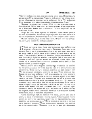 199            âéÄç 16:26–17:17
 äÓ„‡ÚÓ ‰ÓÈ‰Â ÓÌÁË ‰ÂÌ, ‚ËÂ ˘Â ËÒÍ‡ÚÂ ‚ ÏÓÂ ËÏÂ. çÂ Í‡Á‚‡Ï, ˜Â
26

‡Á ˘Â ÏÓÎﬂ éÚˆ‡ Á‡‡‰Ë ‚‡Ò, 27Á‡˘ÓÚÓ ÚÓÈ Ò‡ÏËﬂÚ ‚Ë Ó·Ë˜‡, ÔÓÌÂ-
ÊÂ ÏÂ Ó·ËÍÌ‡ıÚÂ Ë ÔÓ‚ﬂ‚‡ıÚÂ, ˜Â ‰ÓÈ‰Óı ÓÚ ÅÓ„‡. 28ÄÁ ‰ÓÈ‰Óı ÓÚ
éÚˆ‡ ‚ Ò‚ÂÚ‡ Ë ÒÂ„‡ Ì‡ÔÛÒÍ‡Ï Ò‚ÂÚ‡ Ë ÒÂ ‚˙˘‡Ï ÔË éÚˆ‡.“
  29íÓ„‡‚‡ Û˜ÂÌËˆËÚÂ ÏÛ Í‡Á‡ı‡: ◊ÖÚÓ, ÒÂ„‡ ÌË „Ó‚ÓË¯ ﬂÒÌÓ Ë

·ÂÁ ÔËÏÂË. 30ëÂ„‡ ‚ËÊ‰‡ÏÂ, ˜Â ÁÌ‡Â¯ ‚ÒË˜ÍÓ Ë ÔÂ‰‚‡ËÚÂÎÌÓ
ÚË Â ËÁ‚ÂÒÚÌÓ Í‡Í‚Ó ˘Â ÚÂ ÔÓÔËÚ‡Ú. á‡ÚÓ‚‡ ‚ﬂ‚‡ÏÂ, ˜Â ÒË
‰Ó¯˙Î ÓÚ ÅÓ„‡.“
  31àÒÛÒ ËÏ Í‡Á‡: ◊ëÂ„‡ ‚ﬂ‚‡ÚÂ ÎË? 32óÛÈÚÂ! à‰‚‡ Ú‡ÍÓ‚‡ ‚ÂÏÂ Ë

ÚÓ ‚Â˜Â Â Ì‡ÒÚ˙ÔËÎÓ, ÍÓ„‡ÚÓ ˘Â ÒÂ ‡ÁÔ˙ÒÌÂÚÂ ‚ÒÂÍË ÔÓ ‰ÓÏ‡ ÒË Ë
˘Â ÏÂ ÓÒÚ‡‚ËÚÂ Ò‡Ï. çÓ ‡Á ÌËÍÓ„‡ ÌÂ Ò˙Ï Ò‡Ï, Á‡˘ÓÚÓ éÚÂˆ Â Ò ÏÂÌ.
  33ä‡Á‡ı ‚Ë ÚÓ‚‡, Á‡ ‰‡ ËÏ‡ÚÂ ÏË ‚ ÏÂÌ. Ç ÚÓÁË Ò‚ﬂÚ ˘Â ÒÚ‡‰‡-

ÚÂ, ÌÓ ·˙‰ÂÚÂ ÒÏÂÎË! ÄÁ ÔÓ·Â‰Ëı Ò‚ÂÚ‡!“
                 àÒÛÒ ÒÂ ÏÓÎË Á‡ Û˜ÂÌËˆËÚÂ ÒË

17    ëÎÂ‰ Í‡ÚÓ Í‡Á‡ ÚÓ‚‡, àÒÛÒ ‚‰Ë„Ì‡ ÔÓ„ÎÂ‰ Í˙Ï ÌÂ·ÂÚÓ Ë ÒÂ
      ÔÓÏÓÎË: ◊éÚ˜Â, Ì‡ÒÚ˙ÔË ˜‡Ò˙Ú. èÓÒÎ‡‚Ë ëËÌ‡ ÒË, Á‡ ‰‡
ÏÓÊÂ Ë ëËÌ˙Ú ÚË ‰‡ ÚÂ ÔÓÒÎ‡‚Ë—2Í‡ÍÚÓ ÏÛ ‰‡‰Â ‚Î‡ÒÚ Ì‡‰ ‚ÒË˜-
ÍË ıÓ‡, Ú‡Í‡ Ë ÚÓÈ ‰‡ ‰‡Ë ‚Â˜ÂÌ ÊË‚ÓÚ Ì‡ ÚÂÁË, ÍÓËÚÓ ÚË ÏÛ
‰‡‰Â. 3íÓ‚‡ Â ‚Â˜ÌËﬂÚ ÊË‚ÓÚ: ‰‡ ÔÓÁÌ‡‚‡Ú ÚÂ·—Â‰ËÌÒÚ‚ÂÌËﬂ ËÒÚË-
ÌÂÌ ÅÓ„ Ë àÒÛÒ ïËÒÚÓÒ, ÍÓ„ÓÚÓ ÚË ËÁÔ‡ÚË. 4ÄÁ ÚÂ ÔÓÒÎ‡‚Ëı Ì‡
ÁÂÏﬂÚ‡ Ë ËÁÔ˙ÎÌËı ‰ÂÎÓÚÓ, ÍÓÂÚÓ ÏË ‚˙ÁÎÓÊË. 5ëÂ„‡, éÚ˜Â, ÔÓ-
ÒÎ‡‚Ë ÏÂ ‚ Ò‚ÓÂÚÓ ÔËÒ˙ÒÚ‚ËÂ Ò˙Ò ÒÎ‡‚‡Ú‡, ÍÓﬂÚÓ ËÏ‡ı Ò ÚÂ·
ÔÂ‰Ë Ò‚ÂÚ˙Ú ‰‡ ·˙‰Â Ò˙Ú‚ÓÂÌ.
  6àÁﬂ‚Ëı ËÏÂÚÓ ÚË Ì‡ ıÓ‡Ú‡, ÍÓËÚÓ ËÁ·‡ ÓÚ Ò‚ÂÚ‡ Ë ÏË ÔÓ‚ÂË.

íÂ ÚË ÔËÌ‡‰ÎÂÊ‡ı‡, ÌÓ ÚË „Ë ‰‡‰Â Ì‡ ÏÂÌ Ë ÚÂ ÒÂ ÔÓ‰˜ËÌËı‡ Ì‡
ÒÎÓ‚ÓÚÓ ÚË. 7ëÂ„‡ ÁÌ‡ﬂÚ, ˜Â ‚ÒË˜ÍÓ, ÍÓÂÚÓ ÒË ÏË ‰‡Î, Ë‰‚‡ ÓÚ ÚÂ·.
8ÄÁ ËÏ ÔÂ‰‡‰Óı Û˜ÂÌËﬂÚ‡, ÍÓËÚÓ ÚË ÏË ‰‡‰Â. íÂ „Ë ÔËÂı‡ Ë ‡Á-

·‡ı‡, ˜Â Ì‡ËÒÚËÌ‡ ‰ÓÈ‰Óı ÓÚ ÚÂ·, Ë ÔÓ‚ﬂ‚‡ı‡, ˜Â ÚË ÏÂ ËÁÔ‡ÚË.
9á‡ Úﬂı ÒÂ ÏÓÎﬂ. çÂ ÒÂ ÏÓÎﬂ Á‡ Ò‚ÂÚ‡, ‡ Á‡ ÚÂÁË, ÍÓËÚÓ ÚË ÏË ‰‡‰Â,

Á‡˘ÓÚÓ Ò‡ Ú‚ÓË. 10ÇÒË˜ÍÓ ÏÓÂ ÔËÌ‡‰ÎÂÊË Ì‡ ÚÂ· Ë ‚ÒË˜ÍÓ Ú‚ÓÂ
ÔËÌ‡‰ÎÂÊË Ì‡ ÏÂÌ, Ë ‡Á ÒÂ ÔÓÒÎ‡‚Ëı ˜ÂÁ Úﬂı. 11ÄÁ ÌﬂÏ‡ ‰‡
ÓÒÚ‡Ì‡ ‚ Ò‚ÂÚ‡—˘Â ‰ÓÈ‰‡ ÔË ÚÂ·, ÌÓ ÚÂ ˘Â ÓÒÚ‡Ì‡Ú. éÚ˜Â Ò‚ﬂÚË,
Ô‡ÁË „Ë ˜ÂÁ ÒËÎ‡Ú‡ Ì‡ ËÏÂÚÓ ÒË, ÍÓÂÚÓ ÒË ÏË ‰‡Î, Ú‡Í‡ ˜Â ÚÂ ‰‡
·˙‰‡Ú Â‰ÌÓ, Í‡ÍÚÓ ÒÏÂ ÌËÂ. 12ÑÓÍ‡ÚÓ ·ﬂı Ò Úﬂı, „Ë Ô‡ÁËı ˜ÂÁ
ÒËÎ‡Ú‡ Ì‡ ËÏÂÚÓ ÚË, ÍÓÂÚÓ ÏË ‰‡‰Â. á‡ÍËÎﬂı „Ë Ë ÌËÚÓ Â‰ËÌ ÌÂ
·Â ËÁ„Û·ÂÌ, ÓÒ‚ÂÌ ÓÌÁË, ÍÓÈÚÓ Ò‡Ï ËÁ·‡ ‰‡ ·˙‰Â ËÁ„Û·ÂÌ. ÇÒË˜ÍÓ
ÚÓ‚‡ ÒÚ‡Ì‡, Á‡ ‰‡ ÒÂ ËÁÔ˙ÎÌË èËÒ‡ÌËÂÚÓ.
  13ëÂ„‡ Ë‰‚‡Ï ÔË ÚÂ·, ÌÓ Í‡Á‚‡Ï ÚÂÁË ÌÂ˘‡, ‰ÓÍ‡ÚÓ Ò˙Ï Ó˘Â ‚

Ò‚ÂÚ‡, Á‡ ‰‡ Ò‡ ÚÂ ËÁÔ˙ÎÌÂÌË Ò ÏÓﬂÚ‡ ‡‰ÓÒÚ. 14ÄÁ ËÏ ‰‡‰Óı Ú‚ÓÂÚÓ
ÒÎÓ‚Ó, ÌÓ Ò‚ÂÚ˙Ú „Ë Ï‡ÁÂ¯Â, Á‡˘ÓÚÓ ÌÂ ÏÛ ÔËÌ‡‰ÎÂÊ‡ı‡, Ú‡Í‡
Í‡ÍÚÓ ÌÂ ÏÛ ÔËÌ‡‰ÎÂÊ‡ Ë ‡Á. 15çÂ ÚÂ ÏÓÎﬂ ‰‡ „Ë ‚ÁÂÏÂ¯ ÓÚ Ò‚ÂÚ‡, ‡
‰‡ „Ë Ô‡ÁË¯ ÓÚ ÎÛÍ‡‚Ëﬂ. 16íÂ ÌÂ ÔËÌ‡‰ÎÂÊ‡Ú Ì‡ Ò‚ÂÚ‡, Ú‡Í‡ Í‡ÍÚÓ Ë
‡Á ÌÂ ÏÛ ÔËÌ‡‰ÎÂÊ‡. 17èÓÒ‚ÂÚË „Ë ‰‡ ÚË ÒÎÛÊ‡Ú ˜ÂÁ ËÒÚËÌ‡Ú‡.
 