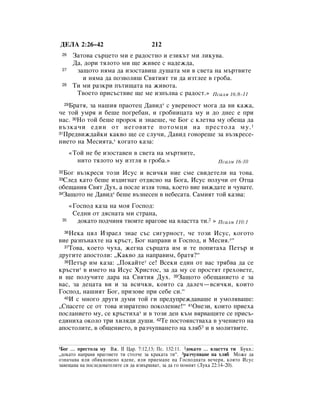 ÑÖãÄ 2:26–42                          212
 26        á‡ÚÓ‚‡ Ò˙ˆÂÚÓ ÏË Â ‡‰ÓÒÚÌÓ Ë ÂÁËÍ˙Ú ÏË ÎËÍÛ‚‡.
           Ñ‡, ‰ÓË ÚﬂÎÓÚÓ ÏË ˘Â ÊË‚ÂÂ Ò Ì‡‰ÂÊ‰‡,
 27         Á‡˘ÓÚÓ ÌﬂÏ‡ ‰‡ ËÁÓÒÚ‡‚Ë¯ ‰Û¯‡Ú‡ ÏË ‚ Ò‚ÂÚ‡ Ì‡ Ï˙Ú‚ËÚÂ
              Ë ÌﬂÏ‡ ‰‡ ÔÓÁ‚ÓÎË¯ ë‚ﬂÚËﬂÚ ÚË ‰‡ ËÁÚÎÂÂ ‚ „Ó·‡.
 28        íË ÏË ‡ÁÍË Ô˙ÚË˘‡Ú‡ Ì‡ ÊË‚ÓÚ‡.
            í‚ÓÂÚÓ ÔËÒ˙ÒÚ‚ËÂ ˘Â ÏÂ ËÁÔ˙Î‚‡ Ò ‡‰ÓÒÚ.» èÒ‡ÎÏ 16:8–11
   Å‡Úﬂ, Á‡ Ì‡¯Ëﬂ Ô‡ÓÚÂˆ Ñ‡‚Ë‰* Ò Û‚ÂÂÌÓÒÚ ÏÓ„‡ ‰‡ ‚Ë Í‡Ê‡,
     29

˜Â ÚÓÈ ÛÏﬂ Ë ·Â¯Â ÔÓ„Â·‡Ì, Ë „Ó·ÌËˆ‡Ú‡ ÏÛ Ë ‰Ó ‰ÌÂÒ Â ÔË
Ì‡Ò. 30çÓ ÚÓÈ ·Â¯Â ÔÓÓÍ Ë ÁÌ‡Â¯Â, ˜Â ÅÓ„ Ò ÍÎÂÚ‚‡ ÏÛ Ó·Â˘‡ ‰‡
‚˙ÁÍ‡˜Ë Â‰ËÌ ÓÚ ÌÂ„Ó‚ËÚÂ ÔÓÚÓÏˆË Ì‡ ÔÂÒÚÓÎ‡ ÏÛ. 1
31èÂ‰‚ËÊ‰‡ÈÍË Í‡Í‚Ó ˘Â ÒÂ ÒÎÛ˜Ë, Ñ‡‚Ë‰ „Ó‚ÓÂ¯Â Á‡ ‚˙ÁÍÂÒÂ-

ÌËÂÚÓ Ì‡ åÂÒËﬂÚ‡,* ÍÓ„‡ÚÓ Í‡Á‡:
          «íÓÈ ÌÂ ·Â ËÁÓÒÚ‡‚ÂÌ ‚ Ò‚ÂÚ‡ Ì‡ Ï˙Ú‚ËÚÂ,
            ÌËÚÓ ÚﬂÎÓÚÓ ÏÛ ËÁÚÎﬂ ‚ „Ó·‡.»                      èÒ‡ÎÏ 16:10
32ÅÓ„ ‚˙ÁÍÂÒË ÚÓÁË àÒÛÒ Ë ‚ÒË˜ÍË ÌËÂ ÒÏÂ Ò‚Ë‰ÂÚÂÎË Ì‡ ÚÓ‚‡.
33ëÎÂ‰ Í‡ÚÓ ·Â¯Â ËÁ‰Ë„Ì‡Ú ÓÚ‰ﬂÒÌÓ Ì‡ ÅÓ„‡, àÒÛÒ ÔÓÎÛ˜Ë ÓÚ éÚˆ‡
Ó·Â˘‡ÌËﬂ ë‚ﬂÚ ÑÛı, ‡ ÔÓÒÎÂ ËÁÎﬂ ÚÓ‚‡, ÍÓÂÚÓ ‚ËÂ ‚ËÊ‰‡ÚÂ Ë ˜Û‚‡ÚÂ.
34á‡˘ÓÚÓ ÌÂ Ñ‡‚Ë‰* ·Â¯Â ‚˙ÁÌÂÒÂÌ ‚ ÌÂ·ÂÒ‡Ú‡. ë‡ÏËﬂÚ ÚÓÈ Í‡Á‚‡:


          «ÉÓÒÔÓ‰ Í‡Á‡ Ì‡ ÏÓﬂ ÉÓÒÔÓ‰:
           ëÂ‰ÌË ÓÚ ‰ﬂÒÌ‡Ú‡ ÏË ÒÚ‡Ì‡,
 35         ‰ÓÍ‡ÚÓ ÔÓ‰˜ËÌﬂ Ú‚ÓËÚÂ ‚‡„Ó‚Â Ì‡ ‚Î‡ÒÚÚ‡ ÚË.2 » èÒ‡ÎÏ 110:1
    çÂÍ‡ ˆﬂÎ àÁ‡ÂÎ ÁÌ‡Â Ò˙Ò ÒË„ÛÌÓÒÚ, ˜Â ÚÓÁË àÒÛÒ, ÍÓ„ÓÚÓ
     36

‚ËÂ ‡ÁÔ˙Ì‡ıÚÂ Ì‡ Í˙ÒÚ, ÅÓ„ Ì‡Ô‡‚Ë Ë ÉÓÒÔÓ‰, Ë åÂÒËﬂ.*“
  37íÓ‚‡, ÍÓÂÚÓ ˜Ûı‡, ÊÂ„Ì‡ Ò˙ˆ‡Ú‡ ËÏ Ë ÚÂ ÔÓÔËÚ‡ı‡ èÂÚ˙ Ë

‰Û„ËÚÂ ‡ÔÓÒÚÓÎË: ◊ä‡Í‚Ó ‰‡ Ì‡Ô‡‚ËÏ, ·‡Úﬂ?“
  38èÂÚ˙ ËÏ Í‡Á‡: ◊èÓÍ‡ÈÚÂ* ÒÂ! ÇÒÂÍË Â‰ËÌ ÓÚ ‚‡Ò Úﬂ·‚‡ ‰‡ ÒÂ

Í˙ÒÚË* ‚ ËÏÂÚÓ Ì‡ àÒÛÒ ïËÒÚÓÒ, Á‡ ‰‡ ÏÛ ÒÂ ÔÓÒÚﬂÚ „ÂıÓ‚ÂÚÂ,
Ë ˘Â ÔÓÎÛ˜ËÚÂ ‰‡‡ Ì‡ ë‚ﬂÚËﬂ ÑÛı. 39á‡˘ÓÚÓ Ó·Â˘‡ÌËÂÚÓ Â Á‡
‚‡Ò, Á‡ ‰Âˆ‡Ú‡ ‚Ë Ë Á‡ ‚ÒË˜ÍË, ÍÓËÚÓ Ò‡ ‰‡ÎÂ˜—‚ÒË˜ÍË, ÍÓËÚÓ
ÉÓÒÔÓ‰, Ì‡¯ËﬂÚ ÅÓ„, ÔËÁÓ‚Â ÔË ÒÂ·Â ÒË.“
  40à Ò ÏÌÓ„Ó ‰Û„Ë ‰ÛÏË ÚÓÈ „Ë ÔÂ‰ÛÔÂÊ‰‡‚‡¯Â Ë ÛÏÓÎﬂ‚‡¯Â:

◊ëÔ‡ÒÂÚÂ ÒÂ ÓÚ ÚÓ‚‡ ËÁ‚‡ÚÂÌÓ ÔÓÍÓÎÂÌËÂ!“ 41éÌÂÁË, ÍÓËÚÓ ÔËÂı‡
ÔÓÒÎ‡ÌËÂÚÓ ÏÛ, ÒÂ Í˙ÒÚËı‡* Ë ‚ ÚÓÁË ‰ÂÌ Í˙Ï ‚ﬂ‚‡˘ËÚÂ ÒÂ ÔËÒ˙-
Â‰ËÌËı‡ ÓÍÓÎÓ ÚË ıËÎﬂ‰Ë ‰Û¯Ë. 42íÂ ÔÓÒÚÓﬂÌÒÚ‚‡ı‡ ‚ Û˜ÂÌËÂÚÓ Ì‡
‡ÔÓÒÚÓÎËÚÂ, ‚ Ó·˘ÂÌËÂÚÓ, ‚ ‡Á˜ÛÔ‚‡ÌÂÚÓ Ì‡ ıÎﬂ·3 Ë ‚ ÏÓÎËÚ‚ËÚÂ.

1ÅÓ„ … ÔÂÒÚÓÎ‡ ÏÛ ÇÊ. II ñ‡. 7:12,13; èÒ. 132:11. 2‰ÓÍ‡ÚÓ … ‚Î‡ÒÚÚ‡ ÚË ÅÛÍ‚.:
◊‰ÓÍ‡ÚÓ Ì‡Ô‡‚ﬂ ‚‡„Ó‚ÂÚÂ ÚË ÒÚÓÎ˜Â Á‡ Í‡Í‡Ú‡ ÚË“. 3‡Á˜ÛÔ‚‡ÌÂ Ì‡ ıÎﬂ· åÓÊÂ ‰‡
ÓÁÌ‡˜‡‚‡ ËÎË Ó·ËÍÌÓ‚ÂÌÓ ﬂ‰ÂÌÂ, ËÎË ÔËÂÏ‡ÌÂ Ì‡ ÉÓÒÔÓ‰Ì‡Ú‡ ‚Â˜Âﬂ, ÍÓﬂÚÓ àÒÛÒ
Á‡‚Â˘‡‚‡ Ì‡ ÔÓÒÎÂ‰Ó‚‡ÚÂÎËÚÂ ÒË ‰‡ ËÁ‚˙¯‚‡Ú, Á‡ ‰‡ „Ó ÔÓÏÌﬂÚ (ãÛÍ‡ 22:14–20).
 