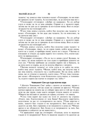 åÄíÖâ 25:21–37                  52
Ú‡Î‡ÌÚ‡,* ÏÛ ‰ÓÌÂÒ˙Î Ó˘Â ÚÓÎÍÓ‚‡ Ë Í‡Á‡Î: «ÉÓÒÔÓ‰‡˛, ÚË ÏË ÔÓ‚Â-
Ë „ËÊ‡Ú‡ Á‡ ÔÂÚ Ú‡Î‡ÌÚ‡. ÄÁ „Ë ËÁÔÓÎÁ‚‡ı, Á‡ ‰‡ ÒÔÂ˜ÂÎﬂ Ó˘Â ÔÂÚ.»
  21 ÉÓÒÔÓ‰‡ﬂÚ ÓÚ„Ó‚ÓËÎ: «ÑÓ·Â ÒË Ì‡Ô‡‚ËÎ. íË ÒË ‰Ó·˙

ÒÎÛ„‡ Ë ÏÓÊÂ ‰‡ ÚË ÒÂ ËÏ‡ ‰Ó‚ÂËÂ. ëÔ‡‚Ë ÒÂ Ò Ï‡ÎÍÓÚÓ Ô‡Ë,
Á‡ÚÓ‚‡ ˘Â ÚË ‰‡Ï ‰‡ ÒÂ „ËÊË¯ Á‡ ÔÓ-„ÓÎÂÏË ÌÂ˘‡. ÇÎÂÁ Ë ÒÔÓ‰Â-
ÎË ‡‰ÓÒÚÚ‡ Ì‡ „ÓÒÔÓ‰‡ﬂ ÒË!»
  22ëÎÂ‰ ÚÓ‚‡ ‰Ó¯˙Î ÒÎÛ„‡Ú‡, ÍÓÈÚÓ ·ËÎ ÔÓÎÛ˜ËÎ ‰‚‡ Ú‡Î‡ÌÚ‡,* Ë

Í‡Á‡Î: «ÉÓÒÔÓ‰‡˛, ÚË ÏË ‰‡‰Â ‰‚‡ Ú‡Î‡ÌÚ‡. ÄÁ „Ë ËÁÔÓÎÁ‚‡ı, Á‡
‰‡ ÒÔÂ˜ÂÎﬂ Ó˘Â ‰‚‡.»
  23 ÉÓÒÔÓ‰‡ﬂÚ ÓÚ„Ó‚ÓËÎ: «ÑÓ·Â ÒË Ì‡Ô‡‚ËÎ. íË ÒË ‰Ó·˙

ÒÎÛ„‡ Ë ÏÓÊÂ ‰‡ ÚË ÒÂ ËÏ‡ ‰Ó‚ÂËÂ. ëÔ‡‚Ë ÒÂ Ò Ï‡ÎÍÓÚÓ Ô‡Ë,
Á‡ÚÓ‚‡ ˘Â ÚË ‰‡Ï ‰‡ ÒÂ „ËÊË¯ Á‡ ÔÓ-„ÓÎÂÏË ÌÂ˘‡. ÇÎÂÁ Ë ÒÔÓ‰Â-
ÎË ‡‰ÓÒÚÚ‡ Ì‡ „ÓÒÔÓ‰‡ﬂ ÒË!»
  24íÓ„‡‚‡ ‰Ó¯˙Î ÒÎÛ„‡Ú‡, ÍÓÈÚÓ ·ËÎ ÔÓÎÛ˜ËÎ Â‰ËÌ Ú‡Î‡ÌÚ, * Ë

Í‡Á‡Î: «ÉÓÒÔÓ‰‡˛, ÁÌ‡Âı, ˜Â ÒË ÒÛÓ‚ ˜Ó‚ÂÍ, ÍÓÈÚÓ Ê˙ÌÂ ÓÌÓ‚‡,
ÍÓÂÚÓ ÌÂ Â Ò‡‰ËÎ, Ë ÔË·Ë‡ ÓÌÓ‚‡, ÍÓÂÚÓ ÌÂ Â ÔÓÒﬂÎ. 25á‡ÚÓ‚‡ ÒÂ
ËÁÔÎ‡¯Ëı Ë ÓÚË‰Óı ‰‡ ÒÍËﬂ Ô‡ËÚÂ ÚË ‚ ÁÂÏﬂÚ‡. ÖÚÓ, ‚ÁÂÏË Í‡Í-
‚ÓÚÓ ÚË ÔËÌ‡‰ÎÂÊË.»
  26ÉÓÒÔÓ‰‡ﬂÚ ÓÚ„Ó‚ÓËÎ: «íË ÒË Á˙Î Ë ÎÂÌË‚ ÒÎÛ„‡! ä‡Á‚‡¯, ˜Â

ÒË ÁÌ‡ÂÎ, ˜Â Ê˙Ì‡ Í‡Í‚ÓÚÓ ÌÂ Ò˙Ï Ò‡‰ËÎ Ë ÔË·Ë‡Ï Í‡Í‚ÓÚÓ ÌÂ
Ò˙Ï ÒﬂÎ. 27á‡ÚÓ‚‡ Úﬂ·‚‡¯Â ‰‡ ÒÎÓÊË¯ Ô‡ËÚÂ ÏË ‚ ·‡ÌÍ‡Ú‡, Á‡
‰‡ ÏÓ„‡ Í‡ÚÓ ÒÂ ‚˙Ì‡, ‰‡ ÒË „Ë ÔÓÎÛ˜‡ Ó·‡ÚÌÓ Ò ÎËı‚ËÚÂ.
  28á‡ÚÓ‚‡ ‚ÁÂÏÂÚÂ Ú‡Î‡ÌÚ‡* ÓÚ ÚÓÁË ÒÎÛ„‡ Ë „Ó ‰‡ÈÚÂ Ì‡ ÓÌÁË,

ÍÓÈÚÓ ËÏ‡ ‰ÂÒÂÚ Ú‡Î‡ÌÚ‡. 29ÇÒÂÍË, ÍÓÈÚÓ ËÏ‡, ˘Â ÔÓÎÛ˜Ë Ó˘Â Ë
˘Â ËÏ‡ ÔÓ‚Â˜Â, ÓÚÍÓÎÍÓÚÓ ÏÛ Â ÌÂÓ·ıÓ‰ËÏÓ. çÓ Ì‡ ÓÌÁË, ÍÓÈÚÓ
ÌﬂÏ‡, ˘Â ÒÂ ÓÚÌÂÏÂ Ë Ï‡ÎÍÓÚÓ, ÍÓÂÚÓ ËÏ‡.» 30ëÎÂ‰ ÚÓ‚‡ „ÓÒÔÓ‰‡-
ﬂÚ Í‡Á‡Î: «àÁı‚˙ÎÂÚÂ ÚÓÁË ·ÂÁÔÓÎÂÁÂÌ ÒÎÛ„‡ Ì‡‚˙Ì, ‚ Ú˙ÏÌËÌ‡-
Ú‡, Í˙‰ÂÚÓ ıÓ‡Ú‡ ˘Â ÔÎ‡˜‡Ú Ë ÒÍ˙ˆ‡Ú Ò˙Ò Á˙·Ë.»“
              óÓ‚Â¯ÍËﬂÚ ëËÌ ˘Â Ò˙‰Ë ‚ÒË˜ÍË ıÓ‡
 31 ◊äÓ„‡ÚÓ óÓ‚Â¯ÍËﬂÚ ëËÌ* ‰ÓÈ‰Â Ò ˆﬂÎÓÚÓ ÒË ‚ÂÎË˜ËÂ, Á‡Â‰ÌÓ Ò
‚ÒË˜ÍËÚÂ ÒË ‡Ì„ÂÎË, ÚÓÈ ˘Â ÒÂ‰ÌÂ Ì‡ ÒÎ‡‚ÌËﬂ ÒË ÔÂÒÚÓÎ. 32íÓ„‡‚‡
‚ÒË˜ÍË Ì‡Ó‰Ë Ì‡ ÁÂÏﬂÚ‡ ˘Â ÒÂ Ò˙·Â‡Ú ÔÂ‰ ÌÂ„Ó Ë ÚÓÈ ˘Â „Ë ‡Á-
‰ÂÎË Ì‡ ‰‚Â „ÛÔË, Ò˙˘Ó Í‡ÍÚÓ Ó‚˜‡ﬂÚ ÓÚ‰ÂÎﬂ Ó‚ˆÂÚÂ ÓÚ ÍÓÁËÚÂ.
33é‚ˆÂÚÂ ˘Â ÔÓÒÚ‡‚Ë ÓÚ ‰ﬂÒÌ‡Ú‡ ÒË ÒÚ‡Ì‡, ‡ ÍÓÁËÚÂ—ÓÚ Îﬂ‚‡Ú‡.
  34 ëÎÂ‰ ÚÓ‚‡ ˆ‡ﬂÚ ˘Â Í‡ÊÂ Ì‡ ÚÂÁË ÓÚ ‰ﬂÒÌ‡Ú‡ ÏÛ ÒÚ‡Ì‡:

«ÖÎ‡ÚÂ, ‚ËÂ, ·Î‡„ÓÒÎÓ‚ÂÌË ÓÚ ÏÓﬂ Å‡˘‡! ç‡ÒÎÂ‰ÂÚÂ ˆ‡ÒÚ‚ÓÚÓ,
ÔÓ‰„ÓÚ‚ÂÌÓ Á‡ ‚‡Ò ÓÚ Ò˙Ú‚ÓÂÌËÂÚÓ Ì‡ Ò‚ÂÚ‡. 35íÓ‚‡ ˆ‡ÒÚ‚Ó Â
‚‡¯Â, Á‡˘ÓÚÓ ·ﬂı „Î‡‰ÂÌ Ë ÏÂ Ì‡ı‡ÌËıÚÂ. Åﬂı Ê‡‰ÂÌ Ë ÏË
‰‡‰ÓıÚÂ ‰‡ ÔËﬂ. Åﬂı ÒÚ‡ÌÌËÍ Ë ÏÂ ÔÓÍ‡ÌËıÚÂ ‚ ‰ÓÏ‡ ÒË. 36çﬂÏ‡ı
‰ÂıË Ë ÏÂ Ó·ÎﬂÍÓıÚÂ. Åﬂı ·ÓÎÂÌ Ë ÒÂ ÔÓ„ËÊËıÚÂ Á‡ ÏÂÌ, ·ﬂı
Á‡Ú‚ÓÌËÍ Ë ‰ÓÈ‰ÓıÚÂ ‰‡ ÏÂ Ì‡‚ÂÒÚËÚÂ.»
  37Ä Ô‡‚Â‰ÌËÚÂ ıÓ‡ ˘Â ÓÚ„Ó‚ÓﬂÚ: «ÉÓÒÔÓ‰Ë, ÍÓ„‡ ÚÂ ‚Ë‰ﬂıÏÂ

„Î‡‰ÂÌ Ë ÚÂ Ì‡ı‡ÌËıÏÂ? äÓ„‡ ÚÂ ‚Ë‰ﬂıÏÂ Ê‡‰ÂÌ Ë ÚË ‰‡‰ÓıÏÂ ‰‡
 