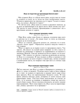 65                   åÄêä 1:35–2:5
           àÒÛÒ ÒÂ ÔÓ‰„ÓÚ‚ﬂ ‰‡ ÔÓÔÓ‚ﬂ‰‚‡ ÅÎ‡„‡Ú‡ ‚ÂÒÚ
                                 (ãÛÍ‡ 4:42–44)
  35ç‡ ÒÛÚËÌÚ‡ àÒÛÒ ÒÂ Ò˙·Û‰Ë ÏÌÓ„Ó ‡ÌÓ, ËÁÎÂÁÂ Ó˘Â ÔÓ Ú˙ÏÌÓ
ÓÚ Í˙˘‡Ú‡ Ë ÓÚË‰Â ‰‡ ÒÂ ÏÓÎË Ì‡ Â‰ÌÓ ÌÂÓ·ËÚ‡‚‡ÌÓ ÏﬂÒÚÓ.
36ëËÏÓÌ Ë ÔËﬂÚÂÎËÚÂ ÏÛ Ú˙„Ì‡ı‡ ‰‡ „Ó Ú˙ÒﬂÚ 37Ë Í‡ÚÓ „Ó Ì‡ÏÂ-

Ëı‡, ÏÛ Í‡Á‡ı‡: ◊ÇÒË˜ÍË ÚÂ Ú˙ÒﬂÚ.“
  38Ä ÚÓÈ ËÏ Í‡Á‡: ◊çÂÍ‡ Ë‰ÂÏ ËÁ ÒÂÎ‡Ú‡ Ë „‡‰Ó‚ÂÚÂ Ì‡ÓÍÓÎÓ, Á‡

‰‡ ÏÓ„‡ ‰‡ ÔÓÔÓ‚ﬂ‰‚‡Ï Ë Ì‡ ‰Û„Ë ÏÂÒÚ‡. ç‡ÎË Á‡ÚÓ‚‡ Ò˙Ï ÚÛÍ!“
39à Ú˙„Ì‡ ËÁ ˆﬂÎ‡ É‡ÎËÎÂﬂ, ÔÓÔÓ‚ﬂ‰‚‡¯Â ‚ ÒËÌ‡„Ó„ËÚÂ* ËÏ Ë

ÔÓ„ÓÌ‚‡¯Â ‰ÂÏÓÌË ÓÚ ıÓ‡Ú‡.

                    àÒÛÒ ËÁÎÂÍÛ‚‡ ÔÓÍ‡ÊÂÌ ˜Ó‚ÂÍ
                           (å‡Ú. 8:1–4; ãÛÍ‡ 5:12–16)
  40èË àÒÛÒ ‰ÓÈ‰Â Â‰ËÌ ·ÓÎÂÌ ÓÚ ÔÓÍ‡Á‡, ÍÓÎÂÌË˜Ë ÔÂ‰ ÌÂ„Ó
Ë Á‡ÔÓ˜Ì‡ ‰‡ „Ó ÏÓÎË: ◊íË ËÏ‡¯ ‚Î‡ÒÚ Ë ÒÚË„‡ ‰‡ ÔÓËÒÍ‡¯,
ÏÓÊÂ¯ ‰‡ ÏÂ ËÁÎÂÍÛ‚‡¯.“
  41 àÒÛÒ „Ó Ò˙Ê‡ÎË, ÔÓÚÂ„Ì‡ ˙Í‡Ú‡ ÒË, ‰ÓÍÓÒÌ‡ „Ó Ë Í‡Á‡:

◊àÒÍ‡Ï—·˙‰Ë Á‰‡‚!“ 42èÓÍ‡Á‡Ú‡ ‚Â‰Ì‡„‡ Ì‡ÔÛÒÌ‡ ˜Ó‚ÂÍ‡ Ë
ÚÓÈ ÓÁ‰‡‚ﬂ.
  43àÒÛÒ „Ó Ô‡ÚË ‰‡ ÒË ‚˙‚Ë Ë Í‡ÚÓ „Ó ÔÂ‰ÛÔÂ‰Ë ÒÚÓ„Ó, 44ÏÛ

Á‡˙˜‡: ◊ç‡ ÌËÍÓ„Ó ÌÂ Í‡Á‚‡È Í‡Í‚Ó Ì‡Ô‡‚Ëı Á‡ ÚÂ·, ‡ Ë‰Ë Ë ÒÂ
ÔÓÍ‡ÊË Ì‡ Ò‚Â˘ÂÌËÍ‡1 Ë ÔËÌÂÒË Á‡ ÓÁ‰‡‚ﬂ‚‡ÌÂÚÓ ÒË Í‡Í‚ÓÚÓ Â
Á‡ÔÓ‚ﬂ‰‡Î åÓËÒÂÈ. íÓ‚‡ ˘Â Á‡Ò‚Ë‰ÂÚÂÎÒÚ‚‡ Ì‡ ıÓ‡Ú‡, ˜Â ÒË ËÁÎÂ-
ÍÛ‚‡Ì.“ 45çÓ ˜Ó‚ÂÍ˙Ú ÒË Ú˙„Ì‡ Ë Á‡ÔÓ˜Ì‡ ‰‡ ‡ÁÍ‡Á‚‡ Ì‡ ‚ÒË˜ÍË,
˜Â àÒÛÒ „Ó Â ËÁÎÂÍÛ‚‡Î. à Ú‡Í‡ Ï˙Î‚‡Ú‡ Á‡ àÒÛÒ ÒÂ ‡ÁÌÂÒÂ Ë ÚÓÈ
‚Â˜Â ÌÂ ÏÓÊÂ¯Â ‰‡ ‚ÎÂÁÂ ÓÚÍËÚÓ ‚ ÌﬂÍÓÈ „‡‰, Á‡ÚÓ‚‡ ÓÒÚ‡‚‡¯Â
‚ ÌÂÓ·ËÚ‡‚‡ÌË ÏÂÒÚ‡, ÌÓ ‚˙ÔÂÍË ÚÓ‚‡ ÔË ÌÂ„Ó ÒÂ ÒÚË˜‡ı‡ ıÓ‡
ÓÚ‚ÒﬂÍ˙‰Â.

                  àÒÛÒ ËÁÎÂÍÛ‚‡ Ô‡‡ÎËÁË‡Ì ˜Ó‚ÂÍ
                           (å‡Ú. 9:1–8; ãÛÍ‡ 5:17–26)


2  ëÎÂ‰ ÌﬂÍÓÎÍÓ ‰ÌË àÒÛÒ ÒÂ ‚˙Ì‡ ‚ ä‡ÔÂÌ‡ÛÏ Ë ÌÓ‚ËÌ‡Ú‡, ˜Â
   ÒË Â Û ‰ÓÏ‡, ÒÂ ‡ÁÌÂÒÂ. 2íÓÎÍÓ‚‡ ÏÌÓ„Ó ıÓ‡ ÒÂ ·ﬂı‡ Ò˙·‡ÎË
‰‡ „Ó ˜ÛﬂÚ, ˜Â Í˙˘‡Ú‡ ÒÂ ÔÂÔ˙ÎÌË Ë ÌﬂÏ‡¯Â ÏﬂÒÚÓ ‰ÓË ÓÚ‚˙Ì
ÔÂ‰ ‚‡Ú‡Ú‡. àÒÛÒ ËÏ ÔÓÔÓ‚ﬂ‰‚‡¯Â ÅÓÊËÂÚÓ ÒÎÓ‚Ó. 3Ç ÚÓ‚‡
‚ÂÏÂ ‰ÓÈ‰Óı‡ ÌﬂÍÓÎÍÓ ‰Û¯Ë, ˜ÂÚËËÏ‡ ÓÚ ÍÓËÚÓ ÌÓÒÂı‡ Â‰ËÌ
Ô‡‡ÎËÁË‡Ì ˜Ó‚ÂÍ. 4í˙È Í‡ÚÓ ·Â¯Â ÌÂ‚˙ÁÏÓÊÌÓ ‰‡ ÒÚË„Ì‡Ú ‰Ó
àÒÛÒ, ÚÂ ÒÂ Í‡˜Ëı‡ Ì‡ ÔÓÍË‚‡ Ë Ì‡Ô‡‚Ëı‡ ÓÚ‚Ó Ì‡‰ ÏﬂÒÚÓÚÓ,
Í˙‰ÂÚÓ ·Â¯Â ÒÂ‰Ì‡Î. èÓÒÎÂ ÒÔÛÒÌ‡ı‡ ÌÓÒËÎÍ‡Ú‡, Ì‡ ÍÓﬂÚÓ ÎÂÊÂ¯Â
Ô‡‡ÎËÁË‡ÌËﬂÚ. 5ä‡ÚÓ ‚Ë‰ﬂ ‚ﬂ‡Ú‡ ËÏ, àÒÛÒ Í‡Á‡ Ì‡ Ô‡‡ÎËÁË‡-
ÌËﬂ: ◊ëËÌÍÓ, „ÂıÓ‚ÂÚÂ ÚË ÒÂ ÔÓ˘‡‚‡Ú.“

1Ë‰Ë … Ò‚Â˘ÂÌËÍ‡ ëÔÓÂ‰ Á‡ÍÓÌ‡ Ì‡ åÓËÒÂÈ Ò‚Â˘ÂÌËÍ Úﬂ·‚‡ ‰‡ Á‡Ò‚Ë‰ÂÚÂÎÒÚ‚‡, ˜Â
·ÓÎÂÌ ÓÚ ÔÓÍ‡Á‡ Â ÓÁ‰‡‚ﬂÎ.
 