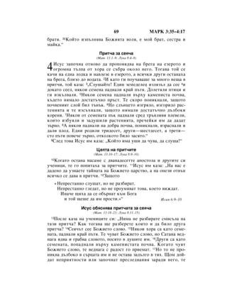 69                 åÄêä 3:35–4:17
·‡Úﬂ. 35äÓÈÚÓ ËÁÔ˙ÎÌﬂ‚‡ ÅÓÊËﬂÚ‡ ‚ÓÎﬂ, Â ÏÓÈ ·‡Ú, ÒÂÒÚ‡ Ë
Ï‡ÈÍ‡.“
                           èËÚ˜‡ Á‡ ÒÂﬂ˜‡
                          (å‡Ú. 13:1–9; ãÛÍ‡ 8:4–8)


4  àÒÛÒ Á‡ÔÓ˜Ì‡ ÓÚÌÓ‚Ó ‰‡ ÔÓÔÓ‚ﬂ‰‚‡ Ì‡ ·Â„‡ Ì‡ ÂÁÂÓÚÓ Ë
   Ó„ÓÏÌ‡ Ú˙ÎÔ‡ ÓÚ ıÓ‡ ÒÂ Ò˙·‡ ÓÍÓÎÓ ÌÂ„Ó. íÓ„‡‚‡ ÚÓÈ ÒÂ
Í‡˜Ë Ì‡ Â‰Ì‡ ÎÓ‰Í‡ Ë Ì‡‚ÎÂÁÂ ‚ ÂÁÂÓÚÓ, ‡ ‚ÒË˜ÍË ‰Û„Ë ÓÒÚ‡Ì‡ı‡
Ì‡ ·Â„‡, ·ÎËÁÓ ‰Ó ‚Ó‰‡Ú‡. 2à Í‡ÚÓ „Ë ÔÓÛ˜‡‚‡¯Â Á‡ ÏÌÓ„Ó ÌÂ˘‡ ‚
ÔËÚ˜Ë, ÚÓÈ Í‡Á‡: 3◊ëÎÛ¯‡ÈÚÂ! Ö‰ËÌ ÁÂÏÂ‰ÂÎÂˆ ËÁÎﬂÁ˙Î ‰‡ ÒÂÂ 4Ë
‰ÓÍ‡ÚÓ ÒÂÂÎ, ÌﬂÍÓË ÒÂÏÂÌ‡ Ô‡‰Ì‡ÎË Í‡È Ô˙Úﬂ. ÑÓÎÂÚﬂÎË ÔÚËˆË Ë
„Ë ËÁÍ˙Î‚‡ÎË. 5çﬂÍÓË ÒÂÏÂÌ‡ Ô‡‰Ì‡ÎË ‚˙ıÛ Í‡ÏÂÌËÒÚ‡ ÔÓ˜‚‡,
Í˙‰ÂÚÓ ÌﬂÏ‡ÎÓ ‰ÓÒÚ‡Ú˙˜ÌÓ Ô˙ÒÚ. íÂ ÒÍÓÓ ÔÓÌËÍÌ‡ÎË, Á‡˘ÓÚÓ
ÔÓ˜‚ÂÌËﬂÚ ÒÎÓÈ ·ËÎ Ú˙Ì˙Í. 6çÓ ÒÎ˙ÌˆÂÚÓ ËÁ„ﬂÎÓ, ËÁ„ÓËÎÓ ‡Ò-
ÚÂÌËﬂÚ‡ Ë ÚÂ ËÁÒ˙ıÌ‡ÎË, Á‡˘ÓÚÓ ÌﬂÏ‡ÎË ‰ÓÒÚ‡Ú˙˜ÌÓ ‰˙Î·ÓÍË
ÍÓÂÌË. 7çﬂÍÓË ÓÚ ÒÂÏÂÌ‡Ú‡ Ô˙Í Ô‡‰Ì‡ÎË ÒÂ‰ Ú˙ÌÎË‚Ë ÔÎÂ‚ÂÎË,
ÍÓËÚÓ ËÁ·ÛﬂÎË Ë Á‡‰Û¯ËÎË ‡ÒÚÂÌËﬂÚ‡, ÔÂ˜ÂÈÍË ËÏ ‰‡ ‰‡‰‡Ú
Á˙ÌÓ. 8Ä ÌﬂÍÓË Ô‡‰Ì‡ÎË Ì‡ ‰Ó·‡ ÔÓ˜‚‡, ÔÓÌËÍÌ‡ÎË, ËÁ‡ÒÌ‡ÎË Ë
‰‡ÎË ÔÎÓ‰. Ö‰ÌË Ó‰ËÎË ÚË‰ÂÒÂÚ, ‰Û„Ë—¯ÂÒÚ‰ÂÒÂÚ, ‡ ÚÂÚË—
ÒÚÓ Ô˙ÚË ÔÓ‚Â˜Â Á˙ÌÓ, ÓÚÍÓÎÍÓÚÓ ·ËÎÓ Á‡ÒﬂÚÓ.“
  9ëÎÂ‰ ÚÓ‚‡ àÒÛÒ ËÏ Í‡Á‡: ◊äÓÈÚÓ ËÏ‡ Û¯Ë ‰‡ ˜Û‚‡, ‰‡ ÒÎÛ¯‡!“


                          ñÂÎÚ‡ Ì‡ ÔËÚ˜ËÚÂ
                        (å‡Ú. 13:10–17; ãÛÍ‡ 8:9–10)
 10äÓ„‡ÚÓ ÓÒÚ‡Ì‡ Ì‡Ò‡ÏÂ Ò ‰‚‡Ì‡‰ÂÒÂÚÚÂ ‡ÔÓÒÚÓÎ‡ Ë ‰Û„ËÚÂ ÒË
Û˜ÂÌËˆË, ÚÂ „Ó ÔÓÔËÚ‡ı‡ Á‡ ÔËÚ˜ËÚÂ. 11àÒÛÒ ËÏ Í‡Á‡: ◊ç‡ ‚‡Ò Â
‰‡‰ÂÌÓ ‰‡ ÛÁÌ‡ÂÚÂ Ú‡ÈÌ‡Ú‡ Ì‡ ÅÓÊËÂÚÓ ˆ‡ÒÚ‚Ó, ‡ Ì‡ ÓÌÂÁË ÓÚ‚˙Ì
‚ÒË˜ÍÓ ÒÂ ‰‡‚‡ ‚ ÔËÚ˜Ë. 12á‡˘ÓÚÓ
      «çÂÔÂÒÚ‡ÌÌÓ ÒÎÛ¯‡Ú, ÌÓ ÌÂ ‡Á·Ë‡Ú.
       çÂÔÂÒÚ‡ÌÌÓ „ÎÂ‰‡Ú, ÌÓ ÌÂ ÔÓÛÏﬂ‚‡Ú ÚÓ‚‡, ÍÓÂÚÓ ‚ËÊ‰‡Ú.
        àÌ‡˜Â ˘ﬂı‡ ‰‡ ÒÂ Ó·˙Ì‡Ú Í˙Ï ÅÓ„‡
          Ë ÚÓÈ ˘Â¯Â ‰‡ ËÏ ÔÓÒÚË.»“                  àÒ‡ﬂ 6:9–10

                  àÒÛÒ Ó·ﬂÒÌﬂ‚‡ ÔËÚ˜‡Ú‡ Á‡ ÒÂﬂ˜‡
                        (å‡Ú. 13:18–23; ãÛÍ‡ 8:11–15)
 13èÓÒÎÂ Í‡Á‡ Ì‡ Û˜ÂÌËˆËÚÂ ÒË: ◊çËÏ‡ ÌÂ ‡Á·Ë‡ÚÂ ÒÏËÒ˙Î‡ Ì‡
Ú‡ÁË ÔËÚ˜‡? ä‡Í ÚÓ„‡‚‡ ˘Â ‡Á·ÂÂÚÂ ÍÓﬂÚÓ Ë ‰‡ ·ËÎÓ ‰Û„‡
ÔËÚ˜‡? 14ëÂﬂ˜˙Ú ÒÂÂ ÅÓÊËÂÚÓ ÒÎÓ‚Ó. 15çﬂÍÓË ıÓ‡ Ò‡ Í‡ÚÓ ÒÂÏÂ-
Ì‡Ú‡, Ô‡‰Ì‡ÎË Í‡È Ô˙Úﬂ. íÂ ˜Û‚‡Ú ÅÓÊËÂÚÓ ÒÎÓ‚Ó, ÌÓ ë‡Ú‡Ì‡ ‚Â‰-
Ì‡„‡ Ë‰‚‡ Ë „‡·‚‡ ÒÎÓ‚ÓÚÓ, ÔÓÒﬂÚÓ ‚ ‰Û¯ËÚÂ ËÏ. 16ÑÛ„Ë Ò‡ Í‡ÚÓ
ÒÂÏÂÌ‡Ú‡, ÔÓÔ‡‰Ì‡ÎË ‚˙ıÛ Í‡ÏÂÌËÒÚ‡Ú‡ ÔÓ˜‚‡. äÓ„‡ÚÓ ˜ÛﬂÚ
ÅÓÊËÂÚÓ ÒÎÓ‚Ó, ÚÂ ‚Â‰Ì‡„‡ Ò ‡‰ÓÒÚ „Ó ÔËÂÏ‡Ú. 17çÓ ÚÓ ÌÂ ÔÓ-
ÌËÍ‚‡ ‰˙Î·ÓÍÓ ‚ Ò˙ˆ‡Ú‡ ËÏ Ë ÌÂ ÓÒÚ‡‚‡ Á‡‰˙Î„Ó ‚ Úﬂı. ôÓÏ ‰ÓÈ-
‰‡Ú ÌÂÔËﬂÚÌÓÒÚË ËÎË Á‡ÔÓ˜Ì‡Ú ÔÂÒÎÂ‰‚‡ÌËﬂ Á‡‡‰Ë ÌÂ„Ó, ÚÂ
 