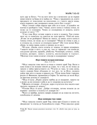 77                   åÄêä 7:12–32
Í‡ÚÓ ‰‡ Á‡ ÅÓ„‡», 12ÚÓ Ì‡ ÌÂ„Ó ‚Â˜Â ÏÛ Â ÔÓÁ‚ÓÎÂÌÓ ‰‡ ÌÂ ‚˙¯Ë
ÌË˘Ó ÔÓ‚Â˜Â Á‡ ·‡˘‡ ÒË Ë Ï‡ÈÍ‡ ÒË. 13í‡Í‡ Ò Ú‡‰ËˆËﬂÚ‡ ÒË, ÍÓﬂÚÓ
ÔÂ‰‡‚‡ÚÂ ÓÚ ÔÓÍÓÎÂÌËÂ Ì‡ ÔÓÍÓÎÂÌËÂ, Ë Ò ÏÌÓ„Ó ‰Û„Ë ÌÂ˘‡,
ÍÓËÚÓ ‚˙¯ËÚÂ, ‚ËÂ Á‡˜ÂÍ‚‡ÚÂ ÓÌÓ‚‡, ÍÓÂÚÓ ÅÓ„ Â Í‡Á‡Î.“
  14àÒÛÒ ÓÚÌÓ‚Ó Ò˙·‡ Ì‡Ó‰‡ ÔË ÒÂ·Â ÒË Ë Í‡Á‡: ◊ëÎÛ¯‡ÈÚÂ ÏÂ

‚ÒË˜ÍË Ë ‡Á·ÂÂÚÂ ÚÓ‚‡: 15ÌË˘Ó, ÍÓÂÚÓ ‚ÎËÁ‡ ‚ ˜Ó‚ÂÍ‡ ÓÚ‚˙Ì, ÌÂ
ÏÓÊÂ ‰‡ „Ó ÓÒÍ‚ÂÌË. óÓ‚ÂÍ ÒÂ ÓÒÍ‚ÂÌﬂ‚‡ ÓÚ ÌÂ˘‡Ú‡, ÍÓËÚÓ
ËÁÎËÁ‡Ú ÓÚ ÌÂ„Ó.“ [16]1
  17ëÎÂ‰ ÚÓ‚‡ àÒÛÒ ÓÒÚ‡‚Ë ıÓ‡Ú‡ Ë ‚ÎÂÁÂ ‚ Í˙˘‡Ú‡. í‡Ï Û˜ÂÌË-

ˆËÚÂ ÏÛ „Ó ÔÓÔËÚ‡ı‡ Á‡ ÒÏËÒ˙Î‡ Ì‡ Ú‡ÁË ÔËÚ˜‡. 18íÓÈ ËÏ Í‡Á‡:
◊à ‚ËÂ ÎË ÌÂ ‡Á·Ë‡ÚÂ? çËÏ‡ ÌÂ ÁÌ‡ÂÚÂ, ˜Â ÌË˘Ó, ÍÓÂÚÓ ‚ÎËÁ‡ ‚
˜Ó‚ÂÍ‡ ÓÚ‚˙Ì, ÌÂ ÏÓÊÂ ‰‡ „Ó ÓÒÍ‚ÂÌË? 19ç‡ÎË ÌÂ ÓÚË‚‡ ‚ ÛÏ‡, ‡
‚ ÒÚÓÏ‡ı‡ ÏÛ, Ë ÔÓÒÎÂ ÒÂ ËÁı‚˙Îﬂ Ì‡‚˙Ì?“ (èÓ ÚÓÁË Ì‡˜ËÌ àÒÛÒ
Ó·ﬂ‚Ë, ˜Â ÌﬂÏ‡ ı‡Ì‡, ÍÓﬂÚÓ Â „Â¯ÌÓ ‰‡ ÒÂ ﬂ‰Â.)
  20à Í‡Á‡: ◊éÌÓ‚‡, ÍÓÂÚÓ ËÁÎËÁ‡ ÓÚ ˜Ó‚ÂÍ‡, „Ó Ô‡‚Ë ÓÒÍ‚ÂÌÂÌ,
21Á‡˘ÓÚÓ ‚˙ÚÂ ‚ ÌÂ„Ó, ‚ ÛÏ‡ ÏÛ, Ú‡Ï ÒÂ Á‡‡Ê‰‡Ú ÁÎË ÔÓÏËÒÎË,

ÒÂÍÒÛ‡ÎÌË „ÂıÓ‚Â, Í‡Ê·Ë, Û·ËÈÒÚ‚‡, 22ËÁÌÂ‚ÂË, ‡Î˜ÌÓÒÚ, ÁÎÓ·‡,
ËÁÏ‡Ï‡, ‡Á‚‡Ú, Á‡‚ËÒÚ, ÍÎÂ‚ÂÚ‡, ‚ËÒÓÍÓÏÂËÂ Ë „ÎÛÔÓÒÚ.
23ÇÒË˜ÍË ÚÂÁË ÁÎËÌË ËÁÎËÁ‡Ú ÓÚ‚˙ÚÂ Ë ÓÒÍ‚ÂÌﬂ‚‡Ú ˜Ó‚ÂÍ‡.“


                   àÒÛÒ ÔÓÏ‡„‡ Ì‡ Â‰Ì‡ ÂÁË˜ÌËˆ‡
                              (å‡Ú. 15:21–28)
  24àÒÛÒ Ì‡ÔÛÒÌ‡ ÚÓ‚‡ ÏﬂÒÚÓ Ë ÓÚË‰Â ‚ ÁÂÏËÚÂ Í‡È íË. ÇÎÂÁÂ ‚
Â‰Ì‡ Í˙˘‡ Ë ÌÂ ËÒÍ‡¯Â ÌËÍÓÈ ‰‡ ÛÁÌ‡Â, ˜Â Â Ú‡Ï, ÌÓ ÌÂ ÏÓÊ‡ ‰‡
Á‡Ô‡ÁË ‚ Ú‡ÈÌ‡ ÔËÒ˙ÒÚ‚ËÂÚÓ ÒË. 25ëÎÛ˜Ë ÒÂ Ú‡Í‡, ˜Â Â‰Ì‡ ÊÂÌ‡,
˜ËﬂÚÓ ‰˙˘Âﬂ ·Â¯Â Ó·Î‡‰‡Ì‡ ÓÚ Á˙Î ‰Ûı, ˜Û Á‡ àÒÛÒ, ‚Â‰Ì‡„‡
‰ÓÈ‰Â ÔË ÌÂ„Ó Ë Ô‡‰Ì‡ ‚ Í‡Í‡Ú‡ ÏÛ. 26í‡ÁË ÊÂÌ‡ ·Â¯Â „˙ÍËÌﬂ,
Ó‰ÓÏ ÓÚ îËÌËÍËﬂ, ÔÓ‚ËÌˆËﬂ ‚ ëËËﬂ. íﬂ Á‡ÔÓ˜Ì‡ ‰‡ ÏÓÎË àÒÛÒ
‰‡ ÔÓ„ÓÌË ‰ÂÏÓÌ‡ ÓÚ ‰˙˘Âﬂ È.
  27àÒÛÒ È Í‡Á‡: ◊è˙‚Ó ‰Âˆ‡Ú‡ Úﬂ·‚‡ ‰‡ ÒÂ Ì‡ı‡ÌﬂÚ, Á‡˘ÓÚÓ ÌÂ

Â Â‰ÌÓ ‰‡ ËÏ ‚ÁÂÏÂ¯ ıÎﬂ·‡ Ë ‰‡ „Ó ı‚˙ÎË¯ Ì‡ ÍÛ˜ÂÚ‡Ú‡.“
  28ÜÂÌ‡Ú‡ ÓÚ„Ó‚ÓË: ◊ÉÓÒÔÓ‰Ë, ‰ÓË Ë ÍÛ˜ÂÚ‡Ú‡ ÔÓ‰ Ï‡Ò‡Ú‡ ﬂ‰‡Ú

ÚÓıËÚÂ, Ô‡‰Ì‡ÎË ÓÚ ‰Âˆ‡Ú‡.“
  29íÓ„‡‚‡ àÒÛÒ È Í‡Á‡: ◊ÑÓ·Â ÓÚ„Ó‚ÓË, Á‡ÚÓ‚‡ ÏÓÊÂ¯ ‰‡ ÒË

‚˙‚Ë¯—‰ÂÏÓÌ˙Ú Â ËÁÎﬂÁ˙Î ÓÚ ‰˙˘Âﬂ ÚË.“
  30ä‡ÚÓ ÒÂ ÔË·‡, ÊÂÌ‡Ú‡ Á‡‚‡Ë ‰˙˘Âﬂ ÒË ‰‡ ÎÂÊË Ì‡ ÎÂ„ÎÓÚÓ,

ÓÒ‚Ó·Ó‰ÂÌ‡ ÓÚ ‰ÂÏÓÌ‡.

                      àÒÛÒ ËÁÎÂÍÛ‚‡ „ÎÛı ˜Ó‚ÂÍ
   àÒÛÒ Ì‡ÔÛÒÌ‡ ÁÂÏËÚÂ Í‡È íË, ÏËÌ‡ ÔÂÁ ëË‰ÓÌ Ë ÁÂÏËÚÂ Ì‡
  31

ÑÂÍ‡ÔÓÎËÒ* Ë ÒÚË„Ì‡ ‰Ó É‡ÎËÎÂÈÒÍÓÚÓ ÂÁÂÓ. 32í‡Ï ÌﬂÍÓÎÍÓ ‰Û¯Ë

1ëÚËı 16 çﬂÍÓË „˙ˆÍË ˙ÍÓÔËÒË ‚ÍÎ˛˜‚‡Ú ÒÚËı 16: ◊äÓÈÚÓ ËÏ‡ Û¯Ë ‰‡ ˜Û‚‡, ‰‡
ÒÎÛ¯‡!“
 