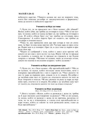 åÄíÖâ 5:20–32                           8
ÌÂ·ÂÒÌÓÚÓ ˆ‡ÒÚ‚Ó. 20á‡˘ÓÚÓ Í‡Á‚‡Ï ‚Ë: ‡ÍÓ ÌÂ ‚˙¯ËÚÂ ÚÓ‚‡,
ÍÓÂÚÓ ÅÓ„ ËÁËÒÍ‚‡, ÔÓ-‰Ó·Â ÓÚ Á‡ÍÓÌÓÛ˜ËÚÂÎËÚÂ Ë Ù‡ËÒÂËÚÂ,*
ÌﬂÏ‡ ‰‡ ‚ÎÂÁÂÚÂ ‚ ÌÂ·ÂÒÌÓÚÓ ˆ‡ÒÚ‚Ó.“

                        ì˜ÂÌËÂÚÓ Ì‡ àÒÛÒ Á‡ „ÌÂ‚‡
  21◊óÛÎË ÒÚÂ, ˜Â Ì‡ Ô‡‰Â‰ËÚÂ ÌË Â ·ËÎÓ Í‡Á‡ÌÓ: «çÂ Û·Ë‚‡È!1
ÇÒÂÍË, ÍÓÈÚÓ Û·ËÂ, ˘Â Úﬂ·‚‡ ‰‡ ÓÚ„Ó‚‡ﬂ ‚ Ò˙‰‡.» 22çÓ ‡Á ‚Ë Í‡Á-
‚‡Ï, ˜Â ‚ÒÂÍË, ÍÓÈÚÓ ÒÂ ﬂ‰ÓÒ‡ Ì‡ ·‡Ú ÒË, ˘Â Úﬂ·‚‡ ‰‡ ÓÚ„Ó‚‡ﬂ ‚
Ò˙‰‡. à ÍÓÈÚÓ Ó·Ë‰Ë ·‡Ú ÒË, 2 ˘Â Úﬂ·‚‡ ‰‡ ÓÚ„Ó‚‡ﬂ ÔÂ‰
ëËÌÂ‰ËÓÌ‡.* Ä ÍÓÈÚÓ Ì‡Â˜Â ·‡Ú ÒË «Ë‰ËÓÚ», ˘Â Úﬂ·‚‡ ‰‡
ÓÚ„Ó‚‡ﬂ ‚ Ó„ÌÂÌËﬂ Ô˙Í˙Î.
  23í‡Í‡ ˜Â, ‡ÍÓ ÔËÌ‡Òﬂ¯ Ò‚Óﬂ ‰‡ ÔË ÓÎÚ‡‡ Ë Ú‡Ï ÒË ÒÔÓÏ-

ÌË¯, ˜Â ·‡Ú ÚË ËÏ‡ ÌÂ˘Ó ÔÓÚË‚ ÚÂ·, 24ÓÒÚ‡‚Ë ‰‡‡ ÒË ÔÂ‰ ÓÎÚ‡-
‡. è˙‚Ó Ë‰Ë Ë ÒÂ ÔÓÏËË Ò ·‡Ú ÒË, ‡ ÒÎÂ‰ ÚÓ‚‡ ÒÂ ‚˙ÌË Ë ÔË-
ÌÂÒË Ò‚Óﬂ ‰‡.
  25Å˙ÁÓ ÒÂ Ò‰Ó·ﬂ‚‡È Ò ÚÓÁË, ÍÓÈÚÓ Â Á‡‚ÂÎ ‰ÂÎÓ ÔÓÚË‚ ÚÂ·,

‰ÓÍ‡ÚÓ ÒË ‚ÒÂ Ó˘Â Ò ÌÂ„Ó Ì‡ Ô˙Ú Á‡ Ò˙‰‡. àÌ‡˜Â ÚÓÈ ˘Â ÚÂ ÔÂ‰‡‰Â
Ì‡ Ò˙‰ËﬂÚ‡, ‡ Ò˙‰ËﬂÚ‡ ˘Â ÚÂ ÔÂ‰‡‰Â Ì‡ ÒÚ‡Ê‡Ú‡ Ë ˘Â ·˙‰Â¯
ı‚˙ÎÂÌ ‚ Á‡Ú‚Ó‡. 26àÒÚËÌ‡ ÚË Í‡Á‚‡Ï: ÌﬂÏ‡ ‰‡ ËÁÎÂÁÂ¯ ÓÚÚ‡Ï,
‰ÓÍ‡ÚÓ ÌÂ ÔÎ‡ÚË¯ Ë ÔÓÒÎÂ‰ÌËﬂ ÍÓ‰‡ÌÚ,* ÍÓÈÚÓ ‰˙ÎÊË¯.“

                 ì˜ÂÌËÂÚÓ Ì‡ àÒÛÒ Á‡ ÒÂÍÒÛ‡ÎÌËﬂ „ﬂı
   ◊óÛÎË ÒÚÂ, ˜Â Â ·ËÎÓ Í‡Á‡ÌÓ: «çÂ ÔÂÎ˛·Ó‰ÂÈÒÚ‚‡È!»3 28çÓ ‡Á
  27

‚Ë Í‡Á‚‡Ï, ˜Â ‚ÒÂÍË, ÍÓÈÚÓ ÔÓ„ÎÂ‰ÌÂ ÊÂÌ‡ ÔÓıÓÚÎË‚Ó, ‚Â˜Â Â
ËÁ‚˙¯ËÎ ÔÂÎ˛·Ó‰ÂÈÒÚ‚Ó Ò ÌÂﬂ ‚ Ò˙ˆÂÚÓ ÒË. 29ÄÍÓ ‰ﬂÒÌÓÚÓ ÚË
ÓÍÓ ÚÂ Í‡‡ ‰‡ ‚˙¯Ë¯ „ﬂı, ËÁ‚‡‰Ë „Ó Ë „Ó ı‚˙ÎË. èÓ-‰Ó·Â Â
‰‡ Á‡„Û·Ë¯ Â‰Ì‡ ˜‡ÒÚ ÓÚ ÚﬂÎÓÚÓ ÒË, ÓÚÍÓÎÍÓÚÓ ˆﬂÎÓÚÓ ÚË ÚﬂÎÓ ‰‡
·˙‰Â ı‚˙ÎÂÌÓ ‚ Ô˙Í˙Î‡. 30à ‡ÍÓ ‰ﬂÒÌ‡Ú‡ ÚË ˙Í‡ ÚÂ Í‡‡ ‰‡ ‚˙-
¯Ë¯ „ﬂı, ÓÚÒÂ˜Ë ﬂ Ë ﬂ ı‚˙ÎË. èÓ-‰Ó·Â Â ‰‡ Á‡„Û·Ë¯ Â‰Ì‡ ˜‡ÒÚ
ÓÚ ÚﬂÎÓÚÓ ÒË, ÓÚÍÓÎÍÓÚÓ ˆﬂÎÓÚÓ ÚË ÚﬂÎÓ ‰‡ ÓÚË‰Â ‚ Ô˙Í˙Î‡.“

                      ì˜ÂÌËÂÚÓ Ì‡ àÒÛÒ Á‡ ‡Á‚Ó‰‡
                      (å‡Ú. 19:9; å‡Í 10:11–12; ãÛÍ‡ 16:18)
   ◊ÅËÎÓ Â Í‡Á‡ÌÓ: «ÇÒÂÍË, ÍÓÈÚÓ ÒÂ ‡Á‚ÂÊ‰‡ Ò ÊÂÌ‡ ÒË, Úﬂ·‚‡
  31

‰‡ È ‰‡‰Â ÔËÒÏÂÌÓ Û‰ÓÒÚÓ‚ÂÂÌËÂ Á‡ ‡Á‚Ó‰»4. 32çÓ ‡Á ‚Ë Í‡Á‚‡Ï,
˜Â ‚ÒÂÍË, ÍÓÈÚÓ ÒÂ ‡Á‚Â‰Â Ò ÊÂÌ‡ ÒË ÔÓ ÔË˜ËÌ‡, ‡ÁÎË˜Ì‡ ÓÚ
Ú‡ÁË, ˜Â Úﬂ ÏÛ Â ËÁÌÂ‚ÂËÎ‡, ﬂ ÚÎ‡ÒÍ‡ Í˙Ï ÔÂÎ˛·Ó‰ÂÈÒÚ‚Ó Ë
Í‡‡ Ï˙Ê‡, ÍÓÈÚÓ ÒÂ ÓÊÂÌË Á‡ Ú‡ÁË ‡Á‚Â‰ÂÌ‡ ÊÂÌ‡, Ò˙˘Ó ‰‡
·˙‰Â ÔÂÎ˛·Ó‰ÂÂˆ.“

1«çÂ Û·Ë‚‡È» àÁı. 20:13; ÇÚÓ. 5:17. 2ÍÓÈÚÓ Ó·Ë‰Ë ·‡Ú ÒË ÅÛÍ‚.: ◊Í‡ÊÂ Ì‡ ·‡Ú ÒË
«ê‡Í‡»“. ◊ê‡Í‡“ Â Ó·Ë‰Ì‡ ‰ÛÏ‡, ÓÁÌ‡˜‡‚‡˘‡ ◊„ÎÛÔ‡Í“ ËÎË ◊ÔÓÒÚ‡Í“. 3 «çÂ
ÔÂÎ˛·Ó‰ÂÈÒÚ‚‡È» àÁı. 20:14; ÇÚÓ. 5:18. 4«ÇÒÂÍË … ‡Á‚Ó‰» ÇÚÓ. 24:1.
 